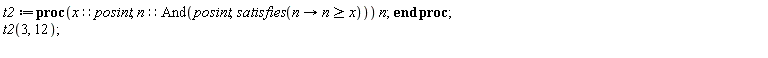 t2 := proc (x::posint, n::(And(posint, satisfies(proc (n) options operator, arrow; x <= n end proc)))) n end proc; t2(3, 12)