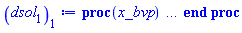 proc (x_bvp) local res, data, solnproc, _ndsol, outpoint, i; option `Copyright (c) 2000 by Waterloo Maple Inc. All rights reserved.`; _EnvDSNumericSaveDigits := Digits; Digits := 15; if _EnvInFsolve = true then outpoint := evalf[_EnvDSNumericSaveDigits](x_bvp) else outpoint := evalf(x_bvp) end if; data := Array(1..4, {(1) = proc (outpoint) local X, Y, YP, yout, errproc, L, V, i; option `Copyright (c) 2000 by Waterloo Maple Inc. All rights reserved.`; X := Vector(93, {(1) = .0, (2) = 1.0789813930237275, (3) = 2.1579739689623203, (4) = 3.23700049141614, (5) = 4.316106205388321, (6) = 5.395366970982693, (7) = 6.474891688702864, (8) = 7.55481586669753, (9) = 8.635285073612874, (10) = 9.716431417334025, (11) = 10.798350580094786, (12) = 11.881087649618898, (13) = 12.96463619664622, (14) = 14.048945761165863, (15) = 15.133936205159388, (16) = 16.219514003415533, (17) = 17.305585198399122, (18) = 18.392063439255157, (19) = 19.478873711077167, (20) = 20.56595315193507, (21) = 21.653250261658897, (22) = 22.740723470063635, (23) = 23.828339547558382, (24) = 24.916071596847203, (25) = 26.003898077298796, (26) = 27.091801708766017, (27) = 28.179768560527197, (28) = 29.26778734236972, (29) = 30.355848858198847, (30) = 31.443945585045977, (31) = 32.53207135223738, (32) = 33.6202210934416, (33) = 34.70839066573007, (34) = 35.79657663425915, (35) = 36.88477633992983, (36) = 37.97298981749568, (37) = 39.061224487335124, (38) = 40.14949143404271, (39) = 41.23778787748666, (40) = 42.32609745949381, (41) = 43.41440778951545, (42) = 44.50271497502951, (43) = 45.59101875670589, (44) = 46.67931920945184, (45) = 47.76761647873878, (46) = 48.85591076483139, (47) = 49.94420231855847, (48) = 51.03249142739035, (49) = 52.12077839588534, (50) = 53.20906352892047, (51) = 54.29734711525193, (52) = 55.385629414789406, (53) = 56.47391065184539, (54) = 57.56219101686285, (55) = 58.65047070382781, (56) = 59.738750400077016, (57) = 60.82703168943082, (58) = 61.91531453139814, (59) = 63.00359744071634, (60) = 64.09188010474935, (61) = 65.1801625465827, (62) = 66.26844480225215, (63) = 67.35672690088238, (64) = 68.44500886620838, (65) = 69.53329071794927, (66) = 70.62157247216952, (67) = 71.70985414162891, (68) = 72.7981357361163, (69) = 73.88641726265496, (70) = 74.97469872565539, (71) = 76.06298012691308, (72) = 77.15126146578301, (73) = 78.23954274045684, (74) = 79.32782394946749, (75) = 80.41610509211355, (76) = 81.50438616789201, (77) = 82.59266717631301, (78) = 83.6809481197635, (79) = 84.76922901279018, (80) = 85.85750989343076, (81) = 86.94579083206396, (82) = 88.0340719291677, (83) = 89.12235329239422, (84) = 90.21063499471815, (85) = 91.29891703538469, (86) = 92.3871993217997, (87) = 93.47548169648641, (88) = 94.5637639988239, (89) = 95.65204612053009, (90) = 96.74032802444592, (91) = 97.8286097310349, (92) = 98.91684225974477, (93) = 100.0}, datatype = float[8], order = C_order); Y := Matrix(93, 6, {(1, 1) = .0, (1, 2) = 1.0, (1, 3) = -1.0, (1, 4) = .0, (1, 5) = .0, (1, 6) = .0, (2, 1) = .6600580648774592, (2, 2) = .3399419351225411, (2, 3) = -.3399419351225411, (2, 4) = .0, (2, 5) = .0, (2, 6) = .0, (3, 1) = .8844409445279938, (3, 2) = .11555905547200582, (3, 3) = -.11555905547200578, (3, 4) = .0, (3, 5) = .0, (3, 6) = .0, (4, 1) = .9607184755823386, (4, 2) = 0.39281524417661334e-1, (4, 3) = -0.3928152441766133e-1, (4, 4) = .0, (4, 5) = .0, (4, 6) = .0, (5, 1) = .9866482420479293, (5, 2) = 0.13351757952070803e-1, (5, 3) = -0.13351757952070803e-1, (5, 4) = .0, (5, 5) = .0, (5, 6) = .0, (6, 1) = .9954624487974304, (6, 2) = 0.4537551202569333e-2, (6, 3) = -0.4537551202569328e-2, (6, 4) = .0, (6, 5) = .0, (6, 6) = .0, (7, 1) = .9984583339198417, (7, 2) = 0.15416660801582337e-2, (7, 3) = -0.15416660801582337e-2, (7, 4) = .0, (7, 5) = .0, (7, 6) = .0, (8, 1) = .9994764166393995, (8, 2) = 0.5235833606003084e-3, (8, 3) = -0.5235833606003082e-3, (8, 4) = .0, (8, 5) = .0, (8, 6) = .0, (9, 1) = .9998222765718505, (9, 2) = 0.17772342814923863e-3, (9, 3) = -0.17772342814923863e-3, (9, 4) = .0, (9, 5) = .0, (9, 6) = .0, (10, 1) = .9999397150084084, (10, 2) = 0.60284991591464023e-4, (10, 3) = -0.60284991591463996e-4, (10, 4) = .0, (10, 5) = .0, (10, 6) = .0, (11, 1) = .9999795667472761, (11, 2) = 0.204332527238586e-4, (11, 3) = -0.204332527238586e-4, (11, 4) = .0, (11, 5) = .0, (11, 6) = .0, (12, 1) = .9999930799440769, (12, 2) = 0.6920055923176089e-5, (12, 3) = -0.6920055923176087e-5, (12, 4) = .0, (12, 5) = .0, (12, 6) = .0, (13, 1) = .9999976583184204, (13, 2) = 0.2341681579702025e-5, (13, 3) = -0.2341681579702025e-5, (13, 4) = .0, (13, 5) = .0, (13, 6) = .0, (14, 1) = .9999992082033892, (14, 2) = 0.7917966107351988e-6, (14, 3) = -0.7917966107351989e-6, (14, 4) = .0, (14, 5) = .0, (14, 6) = .0, (15, 1) = .9999997324522617, (15, 2) = 0.26754773853101087e-6, (15, 3) = -0.26754773853101087e-6, (15, 4) = .0, (15, 5) = .0, (15, 6) = .0, (16, 1) = .9999999096494391, (16, 2) = 0.9035056098782232e-7, (16, 3) = -0.9035056098782228e-7, (16, 4) = .0, (16, 5) = .0, (16, 6) = .0, (17, 1) = .9999999695040197, (17, 2) = 0.3049598000721489e-7, (17, 3) = -0.3049598000721489e-7, (17, 4) = .0, (17, 5) = .0, (17, 6) = .0, (18, 1) = .9999999897109931, (18, 2) = 0.1028900654458245e-7, (18, 3) = -0.1028900654458245e-7, (18, 4) = .0, (18, 5) = .0, (18, 6) = .0, (19, 1) = .9999999965297927, (19, 2) = 0.34702072398346485e-8, (19, 3) = -0.34702072398346485e-8, (19, 4) = .0, (19, 5) = .0, (19, 6) = .0, (20, 1) = .9999999988299211, (20, 2) = 0.11700791272898422e-8, (20, 3) = -0.11700791272898405e-8, (20, 4) = .0, (20, 5) = .0, (20, 6) = .0, (21, 1) = .9999999996055654, (21, 2) = 0.39443433247617453e-9, (21, 3) = -0.39443433247617453e-9, (21, 4) = .0, (21, 5) = .0, (21, 6) = .0, (22, 1) = .9999999998670611, (22, 2) = 0.1329386747032003e-9, (22, 3) = -0.1329386747032003e-9, (22, 4) = .0, (22, 5) = .0, (22, 6) = .0, (23, 1) = .9999999999552018, (23, 2) = 0.44798041271732996e-10, (23, 3) = -0.44798041271732996e-10, (23, 4) = .0, (23, 5) = .0, (23, 6) = .0, (24, 1) = .9999999999849059, (24, 2) = 0.15094158391470375e-10, (24, 3) = -0.1509415839147037e-10, (24, 4) = .0, (24, 5) = .0, (24, 6) = .0, (25, 1) = .9999999999949145, (25, 2) = 0.50852208185024455e-11, (25, 3) = -0.50852208185024455e-11, (25, 4) = .0, (25, 5) = .0, (25, 6) = .0, (26, 1) = .999999999998287, (26, 2) = 0.17130449931511186e-11, (26, 3) = -0.17130449931511186e-11, (26, 4) = .0, (26, 5) = .0, (26, 6) = .0, (27, 1) = .9999999999994229, (27, 2) = 0.5770206160344576e-12, (27, 3) = -0.5770206160344576e-12, (27, 4) = .0, (27, 5) = .0, (27, 6) = .0, (28, 1) = .9999999999998055, (28, 2) = 0.1943488315629388e-12, (28, 3) = -0.19434883156293888e-12, (28, 4) = .0, (28, 5) = .0, (28, 6) = .0, (29, 1) = .9999999999999344, (29, 2) = 0.6545519589929588e-13, (29, 3) = -0.654551958992959e-13, (29, 4) = .0, (29, 5) = .0, (29, 6) = .0, (30, 1) = .9999999999999778, (30, 2) = 0.22043509880257326e-13, (30, 3) = -0.22043509880257316e-13, (30, 4) = .0, (30, 5) = .0, (30, 6) = .0, (31, 1) = .9999999999999927, (31, 2) = 0.7423249541599294e-14, (31, 3) = -0.7423249541599296e-14, (31, 4) = .0, (31, 5) = .0, (31, 6) = .0, (32, 1) = .9999999999999973, (32, 2) = 0.2499688405765513e-14, (32, 3) = -0.2499688405765513e-14, (32, 4) = .0, (32, 5) = .0, (32, 6) = .0, (33, 1) = .9999999999999992, (33, 2) = 0.8417005637906878e-15, (33, 3) = -0.8417005637906878e-15, (33, 4) = .0, (33, 5) = .0, (33, 6) = .0, (34, 1) = .9999999999999998, (34, 2) = 0.28340690181068794e-15, (34, 3) = -0.2834069018106878e-15, (34, 4) = .0, (34, 5) = .0, (34, 6) = .0, (35, 1) = .9999999999999999, (35, 2) = 0.9542125091053157e-16, (35, 3) = -0.9542125091053155e-16, (35, 4) = .0, (35, 5) = .0, (35, 6) = .0, (36, 1) = 1.0, (36, 2) = 0.3212634590833858e-16, (36, 3) = -0.3212634590833858e-16, (36, 4) = .0, (36, 5) = .0, (36, 6) = .0, (37, 1) = 1.0, (37, 2) = 0.10815723317866126e-16, (37, 3) = -0.10815723317866137e-16, (37, 4) = .0, (37, 5) = .0, (37, 6) = .0, (38, 1) = 1.0, (38, 2) = 0.36410170365392455e-17, (38, 3) = -0.3641017036539253e-17, (38, 4) = .0, (38, 5) = .0, (38, 6) = .0, (39, 1) = 1.0, (39, 2) = 0.1225642168236202e-17, (39, 3) = -0.1225642168236207e-17, (39, 4) = .0, (39, 5) = .0, (39, 6) = .0, (40, 1) = 1.0, (40, 2) = 0.4125583463808381e-18, (40, 3) = -0.41255834638084413e-18, (40, 4) = .0, (40, 5) = .0, (40, 6) = .0, (41, 1) = 1.0, (41, 2) = 0.13886503618582802e-18, (41, 3) = -0.13886503618583373e-18, (41, 4) = .0, (41, 5) = .0, (41, 6) = .0, (42, 1) = 1.0, (42, 2) = 0.4673989884722745e-19, (42, 3) = -0.4673989884723255e-19, (42, 4) = .0, (42, 5) = .0, (42, 6) = .0, (43, 1) = 1.0, (43, 2) = 0.1573148983051872e-19, (43, 3) = -0.15731489830523595e-19, (43, 4) = .0, (43, 5) = .0, (43, 6) = .0, (44, 1) = 1.0, (44, 2) = 0.52946705778241174e-20, (44, 3) = -0.5294670577828521e-20, (44, 4) = .0, (44, 5) = .0, (44, 6) = .0, (45, 1) = 1.0, (45, 2) = 0.17819470663551394e-20, (45, 3) = -0.1781947066359508e-20, (45, 4) = .0, (45, 5) = .0, (45, 6) = .0, (46, 1) = 1.0, (46, 2) = 0.599704304098642e-21, (46, 3) = -0.5997043041026646e-21, (46, 4) = .0, (46, 5) = .0, (46, 6) = .0, (47, 1) = 1.0, (47, 2) = 0.20182073544882953e-21, (47, 3) = -0.20182073545207764e-21, (47, 4) = .0, (47, 5) = .0, (47, 6) = .0, (48, 1) = 1.0, (48, 2) = 0.6791729659952093e-22, (48, 3) = -0.6791729660255806e-22, (48, 4) = .0, (48, 5) = .0, (48, 6) = .0, (49, 1) = 1.0, (49, 2) = 0.22854973666828903e-22, (49, 3) = -0.22854973670530185e-22, (49, 4) = .0, (49, 5) = .0, (49, 6) = .0, (50, 1) = 1.0, (50, 2) = 0.7690711843817013e-23, (50, 3) = -0.7690711847440172e-23, (50, 4) = .0, (50, 5) = .0, (50, 6) = .0, (51, 1) = 1.0, (51, 2) = 0.25878410825527974e-23, (51, 3) = -0.25878410862015246e-23, (51, 4) = .0, (51, 5) = .0, (51, 6) = .0, (52, 1) = 1.0, (52, 2) = 0.8707504529385756e-24, (52, 3) = -0.8707504554736381e-24, (52, 4) = .0, (52, 5) = .0, (52, 6) = .0, (53, 1) = 1.0, (53, 2) = 0.29297777361003433e-24, (53, 3) = -0.29297777600982786e-24, (53, 4) = .0, (53, 5) = .0, (53, 6) = .0, (54, 1) = 1.0, (54, 2) = 0.9857353715656404e-25, (54, 3) = -0.9857353916441674e-25, (54, 4) = .0, (54, 5) = .0, (54, 6) = .0, (55, 1) = 1.0, (55, 2) = 0.331642778777722e-25, (55, 3) = -0.3316428022596933e-25, (55, 4) = .0, (55, 5) = .0, (55, 6) = .0, (56, 1) = 1.0, (56, 2) = 0.11157449037681221e-25, (56, 3) = -0.11157451355137727e-25, (56, 4) = .0, (56, 5) = .0, (56, 6) = .0, (57, 1) = 1.0, (57, 2) = 0.3753553912310752e-26, (57, 3) = -0.3753555917898022e-26, (57, 4) = .0, (57, 5) = .0, (57, 6) = .0, (58, 1) = 1.0, (58, 2) = 0.12627095839583587e-26, (58, 3) = -0.12627117398670724e-26, (58, 4) = .0, (58, 5) = .0, (58, 6) = .0, (59, 1) = 1.0, (59, 2) = 0.4247636873037094e-27, (59, 3) = -0.4247658584469637e-27, (59, 4) = .0, (59, 5) = .0, (59, 6) = .0, (60, 1) = 1.0, (60, 2) = 0.14288033739592191e-27, (60, 3) = -0.1428825371917999e-27, (60, 4) = .0, (60, 5) = .0, (60, 6) = .0, (61, 1) = 1.0, (61, 2) = 0.48058825780963747e-28, (61, 3) = -0.48061004712243595e-28, (61, 4) = .0, (61, 5) = .0, (61, 6) = .0, (62, 1) = 1.0, (62, 2) = 0.16163286790827178e-28, (62, 3) = -0.16165556211229767e-28, (62, 4) = .0, (62, 5) = .0, (62, 6) = .0, (63, 1) = 1.0, (63, 2) = 0.54346991495768055e-29, (63, 3) = -0.5437165551833227e-29, (63, 4) = .0, (63, 5) = .0, (63, 6) = .0, (64, 1) = 1.0, (64, 2) = 0.18263340614953364e-29, (64, 3) = -0.1828683520763501e-29, (64, 4) = .0, (64, 5) = .0, (64, 6) = .0, (65, 1) = 1.0, (65, 2) = 0.6132889735096765e-30, (65, 3) = -0.61501914505317985e-30, (65, 4) = .0, (65, 5) = .0, (65, 6) = .0, (66, 1) = 1.0, (66, 2) = 0.2050608062674736e-30, (66, 3) = -0.2068344211316519e-30, (66, 4) = .0, (66, 5) = .0, (66, 6) = .0, (67, 1) = 1.0, (67, 2) = 0.6791879906015891e-31, (67, 3) = -0.6955704194066547e-31, (67, 4) = .0, (67, 5) = .0, (67, 6) = .0, (68, 1) = 1.0, (68, 2) = 0.21694707636138672e-31, (68, 3) = -0.23390716353832055e-31, (68, 4) = .0, (68, 5) = .0, (68, 6) = .0, (69, 1) = 1.0, (69, 2) = 0.6694809800763346e-32, (69, 3) = -0.7865568089782265e-32, (69, 4) = .0, (69, 5) = .0, (69, 6) = .0, (70, 1) = 1.0, (70, 2) = 0.15345071674756168e-32, (70, 3) = -0.26448488209351265e-32, (70, 4) = .0, (70, 5) = .0, (70, 6) = .0, (71, 1) = 1.0, (71, 2) = 0.7884755389333486e-34, (71, 3) = -0.8893154407832895e-33, (71, 4) = .0, (71, 5) = .0, (71, 6) = .0, (72, 1) = 1.0, (72, 2) = -0.2737170178272019e-33, (72, 3) = -0.2990164467806322e-33, (72, 4) = .0, (72, 5) = .0, (72, 6) = .0, (73, 1) = 1.0, (73, 2) = -0.7955885372946865e-33, (73, 3) = -0.10053531191417563e-33, (73, 4) = .0, (73, 5) = .0, (73, 6) = .0, (74, 1) = 1.0, (74, 2) = -0.8574582705365988e-33, (74, 3) = -0.33800765959073144e-34, (74, 4) = .0, (74, 5) = .0, (74, 6) = .0, (75, 1) = 1.0, (75, 2) = -0.8926289585788243e-33, (75, 3) = -0.1136367660330413e-34, (75, 4) = .0, (75, 5) = .0, (75, 6) = .0, (76, 1) = 1.0, (76, 2) = -0.496315530671819e-33, (76, 3) = -0.3820284062405303e-35, (76, 4) = .0, (76, 5) = .0, (76, 6) = .0, (77, 1) = 1.0, (77, 2) = -0.1112793830672231e-33, (77, 3) = -0.12842718798277291e-35, (77, 4) = .0, (77, 5) = .0, (77, 6) = .0, (78, 1) = 1.0, (78, 2) = -0.4174678649601933e-34, (78, 3) = -0.4317207036886941e-36, (78, 4) = .0, (78, 5) = .0, (78, 6) = .0, (79, 1) = 1.0, (79, 2) = -0.12281540054766994e-33, (79, 3) = -0.14512205609229548e-36, (79, 4) = .0, (79, 5) = .0, (79, 6) = .0, (80, 1) = 1.0, (80, 2) = -0.3526813523037168e-33, (80, 3) = -0.4878077132156195e-37, (80, 4) = .0, (80, 5) = .0, (80, 6) = .0, (81, 1) = 1.0, (81, 2) = -0.450134173915306e-34, (81, 3) = -0.16396404928299962e-37, (81, 4) = .0, (81, 5) = .0, (81, 6) = .0, (82, 1) = 1.0, (82, 2) = 0.10277133728515136e-33, (82, 3) = -0.55110375021839985e-38, (82, 4) = .0, (82, 5) = .0, (82, 6) = .0, (83, 1) = 1.0, (83, 2) = 0.19985130224214158e-33, (83, 3) = -0.18522639866513685e-38, (83, 4) = .0, (83, 5) = .0, (83, 6) = .0, (84, 1) = 1.0, (84, 2) = 0.24398050673792267e-33, (84, 3) = -0.6225256178065755e-39, (84, 4) = .0, (84, 5) = .0, (84, 6) = .0, (85, 1) = 1.0, (85, 2) = 0.5885500118953759e-33, (85, 3) = -0.20921676326952245e-39, (85, 4) = .0, (85, 5) = .0, (85, 6) = .0, (86, 1) = 1.0, (86, 2) = 0.5360977504413663e-33, (86, 3) = -0.7031059206757757e-40, (86, 4) = .0, (86, 5) = .0, (86, 6) = .0, (87, 1) = 1.0, (87, 2) = 0.635033194016183e-33, (87, 3) = -0.2362817644143833e-40, (87, 4) = .0, (87, 5) = .0, (87, 6) = .0, (88, 1) = 1.0, (88, 2) = 0.6755880905151658e-33, (88, 3) = -0.7940081891263445e-41, (88, 4) = .0, (88, 5) = .0, (88, 6) = .0, (89, 1) = 1.0, (89, 2) = 0.7114291936125362e-33, (89, 3) = -0.2668119117291567e-41, (89, 4) = .0, (89, 5) = .0, (89, 6) = .0, (90, 1) = 1.0, (90, 2) = 0.667266732472643e-33, (90, 3) = -0.8965427541727103e-42, (90, 4) = .0, (90, 5) = .0, (90, 6) = .0, (91, 1) = 1.0, (91, 2) = 0.708546961837445e-33, (91, 3) = -0.3012467909997814e-42, (91, 4) = .0, (91, 5) = .0, (91, 6) = .0, (92, 1) = 1.0, (92, 2) = 0.35299235928391013e-33, (92, 3) = -0.10122341484564406e-42, (92, 4) = .0, (92, 5) = .0, (92, 6) = .0, (93, 1) = 1.0, (93, 2) = .0, (93, 3) = -0.3418563502892489e-43, (93, 4) = .0, (93, 5) = .0, (93, 6) = .0}, datatype = float[8], order = C_order); YP := Matrix(93, 6, {(1, 1) = 1.0, (1, 2) = -1.0, (1, 3) = 1.0, (1, 4) = .0, (1, 5) = .0, (1, 6) = .0, (2, 1) = .3399419351225411, (2, 2) = -.3399419351225411, (2, 3) = .33994193512254123, (2, 4) = .0, (2, 5) = .0, (2, 6) = .0, (3, 1) = .11555905547200582, (3, 2) = -.11555905547200578, (3, 3) = .11555905547200573, (3, 4) = .0, (3, 5) = .0, (3, 6) = .0, (4, 1) = 0.39281524417661334e-1, (4, 2) = -0.3928152441766133e-1, (4, 3) = 0.3928152441766132e-1, (4, 4) = .0, (4, 5) = .0, (4, 6) = .0, (5, 1) = 0.13351757952070803e-1, (5, 2) = -0.13351757952070803e-1, (5, 3) = 0.13351757952070805e-1, (5, 4) = .0, (5, 5) = .0, (5, 6) = .0, (6, 1) = 0.4537551202569333e-2, (6, 2) = -0.4537551202569328e-2, (6, 3) = 0.4537551202569327e-2, (6, 4) = .0, (6, 5) = .0, (6, 6) = .0, (7, 1) = 0.15416660801582337e-2, (7, 2) = -0.15416660801582337e-2, (7, 3) = 0.15416660801582337e-2, (7, 4) = .0, (7, 5) = .0, (7, 6) = .0, (8, 1) = 0.5235833606003084e-3, (8, 2) = -0.5235833606003082e-3, (8, 3) = 0.5235833606003081e-3, (8, 4) = .0, (8, 5) = .0, (8, 6) = .0, (9, 1) = 0.17772342814923863e-3, (9, 2) = -0.17772342814923863e-3, (9, 3) = 0.17772342814923858e-3, (9, 4) = .0, (9, 5) = .0, (9, 6) = .0, (10, 1) = 0.60284991591464023e-4, (10, 2) = -0.60284991591463996e-4, (10, 3) = 0.6028499159146399e-4, (10, 4) = .0, (10, 5) = .0, (10, 6) = .0, (11, 1) = 0.204332527238586e-4, (11, 2) = -0.204332527238586e-4, (11, 3) = 0.20433252723858597e-4, (11, 4) = .0, (11, 5) = .0, (11, 6) = .0, (12, 1) = 0.6920055923176089e-5, (12, 2) = -0.6920055923176087e-5, (12, 3) = 0.6920055923176087e-5, (12, 4) = .0, (12, 5) = .0, (12, 6) = .0, (13, 1) = 0.2341681579702025e-5, (13, 2) = -0.2341681579702025e-5, (13, 3) = 0.2341681579702025e-5, (13, 4) = .0, (13, 5) = .0, (13, 6) = .0, (14, 1) = 0.7917966107351988e-6, (14, 2) = -0.7917966107351989e-6, (14, 3) = 0.7917966107351988e-6, (14, 4) = .0, (14, 5) = .0, (14, 6) = .0, (15, 1) = 0.26754773853101087e-6, (15, 2) = -0.26754773853101087e-6, (15, 3) = 0.2675477385310109e-6, (15, 4) = .0, (15, 5) = .0, (15, 6) = .0, (16, 1) = 0.9035056098782232e-7, (16, 2) = -0.9035056098782228e-7, (16, 3) = 0.903505609878223e-7, (16, 4) = .0, (16, 5) = .0, (16, 6) = .0, (17, 1) = 0.3049598000721489e-7, (17, 2) = -0.3049598000721489e-7, (17, 3) = 0.3049598000721488e-7, (17, 4) = .0, (17, 5) = .0, (17, 6) = .0, (18, 1) = 0.1028900654458245e-7, (18, 2) = -0.1028900654458245e-7, (18, 3) = 0.10289006544582447e-7, (18, 4) = .0, (18, 5) = .0, (18, 6) = .0, (19, 1) = 0.34702072398346485e-8, (19, 2) = -0.34702072398346485e-8, (19, 3) = 0.3470207239834648e-8, (19, 4) = .0, (19, 5) = .0, (19, 6) = .0, (20, 1) = 0.11700791272898422e-8, (20, 2) = -0.11700791272898405e-8, (20, 3) = 0.1170079127289841e-8, (20, 4) = .0, (20, 5) = .0, (20, 6) = .0, (21, 1) = 0.39443433247617453e-9, (21, 2) = -0.39443433247617453e-9, (21, 3) = 0.3944343324761744e-9, (21, 4) = .0, (21, 5) = .0, (21, 6) = .0, (22, 1) = 0.1329386747032003e-9, (22, 2) = -0.1329386747032003e-9, (22, 3) = 0.13293867470320028e-9, (22, 4) = .0, (22, 5) = .0, (22, 6) = .0, (23, 1) = 0.44798041271732996e-10, (23, 2) = -0.44798041271732996e-10, (23, 3) = 0.4479804127173299e-10, (23, 4) = .0, (23, 5) = .0, (23, 6) = .0, (24, 1) = 0.15094158391470375e-10, (24, 2) = -0.1509415839147037e-10, (24, 3) = 0.1509415839147037e-10, (24, 4) = .0, (24, 5) = .0, (24, 6) = .0, (25, 1) = 0.50852208185024455e-11, (25, 2) = -0.50852208185024455e-11, (25, 3) = 0.5085220818502444e-11, (25, 4) = .0, (25, 5) = .0, (25, 6) = .0, (26, 1) = 0.17130449931511186e-11, (26, 2) = -0.17130449931511186e-11, (26, 3) = 0.17130449931511188e-11, (26, 4) = .0, (26, 5) = .0, (26, 6) = .0, (27, 1) = 0.5770206160344576e-12, (27, 2) = -0.5770206160344576e-12, (27, 3) = 0.5770206160344575e-12, (27, 4) = .0, (27, 5) = .0, (27, 6) = .0, (28, 1) = 0.1943488315629388e-12, (28, 2) = -0.19434883156293888e-12, (28, 3) = 0.19434883156293883e-12, (28, 4) = .0, (28, 5) = .0, (28, 6) = .0, (29, 1) = 0.6545519589929588e-13, (29, 2) = -0.654551958992959e-13, (29, 3) = 0.6545519589929588e-13, (29, 4) = .0, (29, 5) = .0, (29, 6) = .0, (30, 1) = 0.22043509880257326e-13, (30, 2) = -0.22043509880257316e-13, (30, 3) = 0.22043509880257313e-13, (30, 4) = .0, (30, 5) = .0, (30, 6) = .0, (31, 1) = 0.7423249541599294e-14, (31, 2) = -0.7423249541599296e-14, (31, 3) = 0.7423249541599297e-14, (31, 4) = .0, (31, 5) = .0, (31, 6) = .0, (32, 1) = 0.2499688405765513e-14, (32, 2) = -0.2499688405765513e-14, (32, 3) = 0.24996884057655127e-14, (32, 4) = .0, (32, 5) = .0, (32, 6) = .0, (33, 1) = 0.8417005637906878e-15, (33, 2) = -0.8417005637906878e-15, (33, 3) = 0.8417005637906878e-15, (33, 4) = .0, (33, 5) = .0, (33, 6) = .0, (34, 1) = 0.28340690181068794e-15, (34, 2) = -0.2834069018106878e-15, (34, 3) = 0.28340690181068784e-15, (34, 4) = .0, (34, 5) = .0, (34, 6) = .0, (35, 1) = 0.9542125091053157e-16, (35, 2) = -0.9542125091053155e-16, (35, 3) = 0.9542125091053155e-16, (35, 4) = .0, (35, 5) = .0, (35, 6) = .0, (36, 1) = 0.3212634590833858e-16, (36, 2) = -0.3212634590833858e-16, (36, 3) = 0.3212634590833858e-16, (36, 4) = .0, (36, 5) = .0, (36, 6) = .0, (37, 1) = 0.10815723317866126e-16, (37, 2) = -0.10815723317866137e-16, (37, 3) = 0.10815723317866137e-16, (37, 4) = .0, (37, 5) = .0, (37, 6) = .0, (38, 1) = 0.36410170365392455e-17, (38, 2) = -0.3641017036539253e-17, (38, 3) = 0.3641017036539253e-17, (38, 4) = .0, (38, 5) = .0, (38, 6) = .0, (39, 1) = 0.1225642168236202e-17, (39, 2) = -0.1225642168236207e-17, (39, 3) = 0.1225642168236207e-17, (39, 4) = .0, (39, 5) = .0, (39, 6) = .0, (40, 1) = 0.4125583463808381e-18, (40, 2) = -0.41255834638084413e-18, (40, 3) = 0.41255834638084413e-18, (40, 4) = .0, (40, 5) = .0, (40, 6) = .0, (41, 1) = 0.13886503618582802e-18, (41, 2) = -0.13886503618583373e-18, (41, 3) = 0.13886503618583373e-18, (41, 4) = .0, (41, 5) = .0, (41, 6) = .0, (42, 1) = 0.4673989884722745e-19, (42, 2) = -0.4673989884723255e-19, (42, 3) = 0.4673989884723255e-19, (42, 4) = .0, (42, 5) = .0, (42, 6) = .0, (43, 1) = 0.1573148983051872e-19, (43, 2) = -0.15731489830523595e-19, (43, 3) = 0.15731489830523595e-19, (43, 4) = .0, (43, 5) = .0, (43, 6) = .0, (44, 1) = 0.52946705778241174e-20, (44, 2) = -0.5294670577828521e-20, (44, 3) = 0.5294670577828521e-20, (44, 4) = .0, (44, 5) = .0, (44, 6) = .0, (45, 1) = 0.17819470663551394e-20, (45, 2) = -0.1781947066359508e-20, (45, 3) = 0.1781947066359508e-20, (45, 4) = .0, (45, 5) = .0, (45, 6) = .0, (46, 1) = 0.599704304098642e-21, (46, 2) = -0.5997043041026646e-21, (46, 3) = 0.5997043041026646e-21, (46, 4) = .0, (46, 5) = .0, (46, 6) = .0, (47, 1) = 0.20182073544882953e-21, (47, 2) = -0.20182073545207764e-21, (47, 3) = 0.20182073545207764e-21, (47, 4) = .0, (47, 5) = .0, (47, 6) = .0, (48, 1) = 0.6791729659952093e-22, (48, 2) = -0.6791729660255806e-22, (48, 3) = 0.6791729660255806e-22, (48, 4) = .0, (48, 5) = .0, (48, 6) = .0, (49, 1) = 0.22854973666828903e-22, (49, 2) = -0.22854973670530185e-22, (49, 3) = 0.22854973670530185e-22, (49, 4) = .0, (49, 5) = .0, (49, 6) = .0, (50, 1) = 0.7690711843817013e-23, (50, 2) = -0.7690711847440172e-23, (50, 3) = 0.7690711847440172e-23, (50, 4) = .0, (50, 5) = .0, (50, 6) = .0, (51, 1) = 0.25878410825527974e-23, (51, 2) = -0.25878410862015246e-23, (51, 3) = 0.25878410862015246e-23, (51, 4) = .0, (51, 5) = .0, (51, 6) = .0, (52, 1) = 0.8707504529385756e-24, (52, 2) = -0.8707504554736381e-24, (52, 3) = 0.8707504554736381e-24, (52, 4) = .0, (52, 5) = .0, (52, 6) = .0, (53, 1) = 0.29297777361003433e-24, (53, 2) = -0.29297777600982786e-24, (53, 3) = 0.29297777600982786e-24, (53, 4) = .0, (53, 5) = .0, (53, 6) = .0, (54, 1) = 0.9857353715656404e-25, (54, 2) = -0.9857353916441674e-25, (54, 3) = 0.9857353916441674e-25, (54, 4) = .0, (54, 5) = .0, (54, 6) = .0, (55, 1) = 0.331642778777722e-25, (55, 2) = -0.3316428022596933e-25, (55, 3) = 0.3316428022596933e-25, (55, 4) = .0, (55, 5) = .0, (55, 6) = .0, (56, 1) = 0.11157449037681221e-25, (56, 2) = -0.11157451355137727e-25, (56, 3) = 0.11157451355137727e-25, (56, 4) = .0, (56, 5) = .0, (56, 6) = .0, (57, 1) = 0.3753553912310752e-26, (57, 2) = -0.3753555917898022e-26, (57, 3) = 0.3753555917898022e-26, (57, 4) = .0, (57, 5) = .0, (57, 6) = .0, (58, 1) = 0.12627095839583587e-26, (58, 2) = -0.12627117398670724e-26, (58, 3) = 0.12627117398670724e-26, (58, 4) = .0, (58, 5) = .0, (58, 6) = .0, (59, 1) = 0.4247636873037094e-27, (59, 2) = -0.4247658584469637e-27, (59, 3) = 0.4247658584469637e-27, (59, 4) = .0, (59, 5) = .0, (59, 6) = .0, (60, 1) = 0.14288033739592191e-27, (60, 2) = -0.1428825371917999e-27, (60, 3) = 0.1428825371917999e-27, (60, 4) = .0, (60, 5) = .0, (60, 6) = .0, (61, 1) = 0.48058825780963747e-28, (61, 2) = -0.48061004712243595e-28, (61, 3) = 0.48061004712243595e-28, (61, 4) = .0, (61, 5) = .0, (61, 6) = .0, (62, 1) = 0.16163286790827178e-28, (62, 2) = -0.16165556211229767e-28, (62, 3) = 0.16165556211229767e-28, (62, 4) = .0, (62, 5) = .0, (62, 6) = .0, (63, 1) = 0.54346991495768055e-29, (63, 2) = -0.5437165551833227e-29, (63, 3) = 0.5437165551833227e-29, (63, 4) = .0, (63, 5) = .0, (63, 6) = .0, (64, 1) = 0.18263340614953364e-29, (64, 2) = -0.1828683520763501e-29, (64, 3) = 0.1828683520763501e-29, (64, 4) = .0, (64, 5) = .0, (64, 6) = .0, (65, 1) = 0.6132889735096765e-30, (65, 2) = -0.61501914505317985e-30, (65, 3) = 0.61501914505317985e-30, (65, 4) = .0, (65, 5) = .0, (65, 6) = .0, (66, 1) = 0.2050608062674736e-30, (66, 2) = -0.2068344211316519e-30, (66, 3) = 0.2068344211316519e-30, (66, 4) = .0, (66, 5) = .0, (66, 6) = .0, (67, 1) = 0.6791879906015891e-31, (67, 2) = -0.6955704194066547e-31, (67, 3) = 0.6955704194066547e-31, (67, 4) = .0, (67, 5) = .0, (67, 6) = .0, (68, 1) = 0.21694707636138672e-31, (68, 2) = -0.23390716353832055e-31, (68, 3) = 0.23390716353832055e-31, (68, 4) = .0, (68, 5) = .0, (68, 6) = .0, (69, 1) = 0.6694809800763346e-32, (69, 2) = -0.7865568089782265e-32, (69, 3) = 0.7865568089782265e-32, (69, 4) = .0, (69, 5) = .0, (69, 6) = .0, (70, 1) = 0.15345071674756168e-32, (70, 2) = -0.26448488209351265e-32, (70, 3) = 0.26448488209351265e-32, (70, 4) = .0, (70, 5) = .0, (70, 6) = .0, (71, 1) = 0.7884755389333486e-34, (71, 2) = -0.8893154407832895e-33, (71, 3) = 0.8893154407832895e-33, (71, 4) = .0, (71, 5) = .0, (71, 6) = .0, (72, 1) = -0.2737170178272019e-33, (72, 2) = -0.2990164467806322e-33, (72, 3) = 0.2990164467806322e-33, (72, 4) = .0, (72, 5) = .0, (72, 6) = .0, (73, 1) = -0.7955885372946865e-33, (73, 2) = -0.10053531191417563e-33, (73, 3) = 0.10053531191417563e-33, (73, 4) = .0, (73, 5) = .0, (73, 6) = .0, (74, 1) = -0.8574582705365988e-33, (74, 2) = -0.33800765959073144e-34, (74, 3) = 0.33800765959073144e-34, (74, 4) = .0, (74, 5) = .0, (74, 6) = .0, (75, 1) = -0.8926289585788243e-33, (75, 2) = -0.1136367660330413e-34, (75, 3) = 0.1136367660330413e-34, (75, 4) = .0, (75, 5) = .0, (75, 6) = .0, (76, 1) = -0.496315530671819e-33, (76, 2) = -0.3820284062405303e-35, (76, 3) = 0.3820284062405303e-35, (76, 4) = .0, (76, 5) = .0, (76, 6) = .0, (77, 1) = -0.1112793830672231e-33, (77, 2) = -0.12842718798277291e-35, (77, 3) = 0.12842718798277291e-35, (77, 4) = .0, (77, 5) = .0, (77, 6) = .0, (78, 1) = -0.4174678649601933e-34, (78, 2) = -0.4317207036886941e-36, (78, 3) = 0.4317207036886941e-36, (78, 4) = .0, (78, 5) = .0, (78, 6) = .0, (79, 1) = -0.12281540054766994e-33, (79, 2) = -0.14512205609229548e-36, (79, 3) = 0.14512205609229548e-36, (79, 4) = .0, (79, 5) = .0, (79, 6) = .0, (80, 1) = -0.3526813523037168e-33, (80, 2) = -0.4878077132156195e-37, (80, 3) = 0.4878077132156195e-37, (80, 4) = .0, (80, 5) = .0, (80, 6) = .0, (81, 1) = -0.450134173915306e-34, (81, 2) = -0.16396404928299962e-37, (81, 3) = 0.16396404928299962e-37, (81, 4) = .0, (81, 5) = .0, (81, 6) = .0, (82, 1) = 0.10277133728515136e-33, (82, 2) = -0.55110375021839985e-38, (82, 3) = 0.55110375021839985e-38, (82, 4) = .0, (82, 5) = .0, (82, 6) = .0, (83, 1) = 0.19985130224214158e-33, (83, 2) = -0.18522639866513685e-38, (83, 3) = 0.18522639866513685e-38, (83, 4) = .0, (83, 5) = .0, (83, 6) = .0, (84, 1) = 0.24398050673792267e-33, (84, 2) = -0.6225256178065755e-39, (84, 3) = 0.6225256178065755e-39, (84, 4) = .0, (84, 5) = .0, (84, 6) = .0, (85, 1) = 0.5885500118953759e-33, (85, 2) = -0.20921676326952245e-39, (85, 3) = 0.20921676326952245e-39, (85, 4) = .0, (85, 5) = .0, (85, 6) = .0, (86, 1) = 0.5360977504413663e-33, (86, 2) = -0.7031059206757757e-40, (86, 3) = 0.7031059206757757e-40, (86, 4) = .0, (86, 5) = .0, (86, 6) = .0, (87, 1) = 0.635033194016183e-33, (87, 2) = -0.2362817644143833e-40, (87, 3) = 0.2362817644143833e-40, (87, 4) = .0, (87, 5) = .0, (87, 6) = .0, (88, 1) = 0.6755880905151658e-33, (88, 2) = -0.7940081891263445e-41, (88, 3) = 0.7940081891263445e-41, (88, 4) = .0, (88, 5) = .0, (88, 6) = .0, (89, 1) = 0.7114291936125362e-33, (89, 2) = -0.2668119117291567e-41, (89, 3) = 0.2668119117291567e-41, (89, 4) = .0, (89, 5) = .0, (89, 6) = .0, (90, 1) = 0.667266732472643e-33, (90, 2) = -0.8965427541727103e-42, (90, 3) = 0.8965427541727103e-42, (90, 4) = .0, (90, 5) = .0, (90, 6) = .0, (91, 1) = 0.708546961837445e-33, (91, 2) = -0.3012467909997814e-42, (91, 3) = 0.3012467909997814e-42, (91, 4) = .0, (91, 5) = .0, (91, 6) = .0, (92, 1) = 0.35299235928391013e-33, (92, 2) = -0.10122341484564406e-42, (92, 3) = 0.10122341484564406e-42, (92, 4) = .0, (92, 5) = .0, (92, 6) = .0, (93, 1) = .0, (93, 2) = -0.3418563502892489e-43, (93, 3) = 0.3418563502892489e-43, (93, 4) = .0, (93, 5) = .0, (93, 6) = .0}, datatype = float[8], order = C_order); errproc := proc (x_bvp) local outpoint, X, Y, yout, L, V, i; option `Copyright (c) 2000 by Waterloo Maple Inc. All rights reserved.`; Digits := 15; outpoint := evalf(x_bvp); X := Vector(93, {(1) = .0, (2) = 1.0789813930237275, (3) = 2.1579739689623203, (4) = 3.23700049141614, (5) = 4.316106205388321, (6) = 5.395366970982693, (7) = 6.474891688702864, (8) = 7.55481586669753, (9) = 8.635285073612874, (10) = 9.716431417334025, (11) = 10.798350580094786, (12) = 11.881087649618898, (13) = 12.96463619664622, (14) = 14.048945761165863, (15) = 15.133936205159388, (16) = 16.219514003415533, (17) = 17.305585198399122, (18) = 18.392063439255157, (19) = 19.478873711077167, (20) = 20.56595315193507, (21) = 21.653250261658897, (22) = 22.740723470063635, (23) = 23.828339547558382, (24) = 24.916071596847203, (25) = 26.003898077298796, (26) = 27.091801708766017, (27) = 28.179768560527197, (28) = 29.26778734236972, (29) = 30.355848858198847, (30) = 31.443945585045977, (31) = 32.53207135223738, (32) = 33.6202210934416, (33) = 34.70839066573007, (34) = 35.79657663425915, (35) = 36.88477633992983, (36) = 37.97298981749568, (37) = 39.061224487335124, (38) = 40.14949143404271, (39) = 41.23778787748666, (40) = 42.32609745949381, (41) = 43.41440778951545, (42) = 44.50271497502951, (43) = 45.59101875670589, (44) = 46.67931920945184, (45) = 47.76761647873878, (46) = 48.85591076483139, (47) = 49.94420231855847, (48) = 51.03249142739035, (49) = 52.12077839588534, (50) = 53.20906352892047, (51) = 54.29734711525193, (52) = 55.385629414789406, (53) = 56.47391065184539, (54) = 57.56219101686285, (55) = 58.65047070382781, (56) = 59.738750400077016, (57) = 60.82703168943082, (58) = 61.91531453139814, (59) = 63.00359744071634, (60) = 64.09188010474935, (61) = 65.1801625465827, (62) = 66.26844480225215, (63) = 67.35672690088238, (64) = 68.44500886620838, (65) = 69.53329071794927, (66) = 70.62157247216952, (67) = 71.70985414162891, (68) = 72.7981357361163, (69) = 73.88641726265496, (70) = 74.97469872565539, (71) = 76.06298012691308, (72) = 77.15126146578301, (73) = 78.23954274045684, (74) = 79.32782394946749, (75) = 80.41610509211355, (76) = 81.50438616789201, (77) = 82.59266717631301, (78) = 83.6809481197635, (79) = 84.76922901279018, (80) = 85.85750989343076, (81) = 86.94579083206396, (82) = 88.0340719291677, (83) = 89.12235329239422, (84) = 90.21063499471815, (85) = 91.29891703538469, (86) = 92.3871993217997, (87) = 93.47548169648641, (88) = 94.5637639988239, (89) = 95.65204612053009, (90) = 96.74032802444592, (91) = 97.8286097310349, (92) = 98.91684225974477, (93) = 100.0}, datatype = float[8], order = C_order); Y := Matrix(93, 6, {(1, 1) = .0, (1, 2) = .0, (1, 3) = .0, (1, 4) = .0, (1, 5) = .0, (1, 6) = .0, (2, 1) = 0.3215705782092667e-6, (2, 2) = -0.32157057851107805e-6, (2, 3) = 0.32157057851107805e-6, (2, 4) = .0, (2, 5) = .0, (2, 6) = .0, (3, 1) = 0.4556675118671476e-7, (3, 2) = -0.4556675027168601e-7, (3, 3) = 0.45566750165674834e-7, (3, 4) = .0, (3, 5) = .0, (3, 6) = .0, (4, 1) = -0.19645357349150153e-7, (4, 2) = 0.19645357470093336e-7, (4, 3) = -0.1964535748534347e-7, (4, 4) = .0, (4, 5) = .0, (4, 6) = .0, (5, 1) = -0.13640802773643228e-7, (5, 2) = 0.13640802664179408e-7, (5, 3) = -0.13640802664179408e-7, (5, 4) = .0, (5, 5) = .0, (5, 6) = .0, (6, 1) = -0.37498867204674725e-8, (6, 2) = 0.3749887375779359e-8, (6, 3) = -0.3749887387856314e-8, (6, 4) = .0, (6, 5) = .0, (6, 6) = .0, (7, 1) = 0.17929157888902203e-9, (7, 2) = -0.17929124587261966e-9, (7, 3) = 0.17929124587261966e-9, (7, 4) = .0, (7, 5) = .0, (7, 6) = .0, (8, 1) = 0.8243611844677063e-9, (8, 2) = -0.8243606357873605e-9, (8, 3) = 0.8243606348361532e-9, (8, 4) = .0, (8, 5) = .0, (8, 6) = .0, (9, 1) = 0.5501967352040234e-9, (9, 2) = -0.5501961290753974e-9, (9, 3) = 0.5501961290753974e-9, (9, 4) = .0, (9, 5) = .0, (9, 6) = .0, (10, 1) = 0.2437296582920399e-9, (10, 2) = -0.24372906197621714e-9, (10, 3) = 0.2437290618916201e-9, (10, 4) = .0, (10, 5) = .0, (10, 6) = .0, (11, 1) = 0.7402316440365165e-10, (11, 2) = -0.7402277915340695e-10, (11, 3) = 0.740227791443969e-10, (11, 4) = .0, (11, 5) = .0, (11, 6) = .0, (12, 1) = 0.63041695345991135e-11, (12, 2) = -0.6304435841996152e-11, (12, 3) = 0.6304435835450068e-11, (12, 4) = .0, (12, 5) = .0, (12, 6) = .0, (13, 1) = -0.1199766958597519e-10, (13, 2) = 0.11997755233203785e-10, (13, 3) = -0.11997755232636277e-10, (13, 4) = .0, (13, 5) = .0, (13, 6) = .0, (14, 1) = -0.1235091496357279e-10, (14, 2) = 0.1235110588518375e-10, (14, 3) = -0.1235110588534611e-10, (14, 4) = .0, (14, 5) = .0, (14, 6) = .0, (15, 1) = -0.848120556079916e-11, (15, 2) = 0.8480705693930743e-11, (15, 3) = -0.8480705693881642e-11, (15, 4) = .0, (15, 5) = .0, (15, 6) = .0, (16, 1) = -0.493789726688221e-11, (16, 2) = 0.4937684345412579e-11, (16, 3) = -0.4937684345530938e-11, (16, 4) = .0, (16, 5) = .0, (16, 6) = .0, (17, 1) = -0.2613220888029391e-11, (17, 2) = 0.26139556019574775e-11, (17, 3) = -0.26139556019574775e-11, (17, 4) = .0, (17, 5) = .0, (17, 6) = .0, (18, 1) = -0.129710975443973e-11, (18, 2) = 0.12981097685842178e-11, (18, 3) = -0.12981097685842178e-11, (18, 4) = .0, (18, 5) = .0, (18, 6) = .0, (19, 1) = -0.6149714112376408e-12, (19, 2) = 0.6151838820771226e-12, (19, 3) = -0.615183882077486e-12, (19, 4) = .0, (19, 5) = .0, (19, 6) = .0, (20, 1) = -0.28123039439347415e-12, (20, 2) = 0.281188292999503e-12, (20, 3) = -0.28118829300310817e-12, (20, 4) = .0, (20, 5) = .0, (20, 6) = .0, (21, 1) = -0.1245178748779763e-12, (21, 2) = 0.1248523346827126e-12, (21, 3) = -0.1248523346827126e-12, (21, 4) = .0, (21, 5) = .0, (21, 6) = .0, (22, 1) = -0.5388396501870848e-13, (22, 2) = 0.54127598200560264e-13, (22, 3) = -0.54127598200560264e-13, (22, 4) = .0, (22, 5) = .0, (22, 6) = .0, (23, 1) = -0.22378423575459694e-13, (23, 2) = 0.22999111838701666e-13, (23, 3) = -0.22999111838701666e-13, (23, 4) = .0, (23, 5) = .0, (23, 6) = .0, (24, 1) = -0.9018996383627504e-14, (24, 2) = 0.9605931029896514e-14, (24, 3) = -0.9605931029899149e-14, (24, 4) = .0, (24, 5) = .0, (24, 6) = .0, (25, 1) = -0.32224683022578434e-14, (25, 2) = 0.39527731744757396e-14, (25, 3) = -0.39527731744757396e-14, (25, 4) = .0, (25, 5) = .0, (25, 6) = .0, (26, 1) = -0.1818068800218069e-14, (26, 2) = 0.16054679573781127e-14, (26, 3) = -0.16054679573781127e-14, (26, 4) = .0, (26, 5) = .0, (26, 6) = .0, (27, 1) = -0.33600803809783505e-15, (27, 2) = 0.644609277552588e-15, (27, 3) = -0.644609277552588e-15, (27, 4) = .0, (27, 5) = .0, (27, 6) = .0, (28, 1) = -0.256308133339698e-16, (28, 2) = 0.25617291554459495e-15, (28, 3) = -0.25617291554441795e-15, (28, 4) = .0, (28, 5) = .0, (28, 6) = .0, (29, 1) = 0.18929847796201036e-15, (29, 2) = 0.1008721814323366e-15, (29, 3) = -0.10087218143232656e-15, (29, 4) = .0, (29, 5) = .0, (29, 6) = .0, (30, 1) = 0.2253599145345682e-16, (30, 2) = 0.39391460432245246e-16, (30, 3) = -0.39391460432268474e-16, (30, 4) = .0, (30, 5) = .0, (30, 6) = .0, (31, 1) = -0.1299248300594256e-16, (31, 2) = 0.15267245804949806e-16, (31, 3) = -0.15267245804947455e-16, (31, 4) = .0, (31, 5) = .0, (31, 6) = .0, (32, 1) = 0.5258429089565241e-15, (32, 2) = 0.5876754117789613e-17, (32, 3) = -0.5876754117789613e-17, (32, 4) = .0, (32, 5) = .0, (32, 6) = .0, (33, 1) = -0.5452488965663769e-15, (33, 2) = 0.22479441501116174e-17, (33, 3) = -0.22479441501116174e-17, (33, 4) = .0, (33, 5) = .0, (33, 6) = .0, (34, 1) = -0.8799523459387072e-16, (34, 2) = 0.8549222251557779e-18, (34, 3) = -0.8549222251561761e-18, (34, 4) = .0, (34, 5) = .0, (34, 6) = .0, (35, 1) = 0.14063159639238233e-15, (35, 2) = 0.32341232113220724e-18, (35, 3) = -0.3234123211322696e-18, (35, 4) = .0, (35, 5) = .0, (35, 6) = .0, (36, 1) = .0, (36, 2) = 0.1217442198822945e-18, (36, 3) = -0.1217442198822509e-18, (36, 4) = .0, (36, 5) = .0, (36, 6) = .0, (37, 1) = .0, (37, 2) = 0.4561984748883048e-19, (37, 3) = -0.4561984748880308e-19, (37, 4) = .0, (37, 5) = .0, (37, 6) = .0, (38, 1) = .0, (38, 2) = 0.17021876122501016e-19, (38, 3) = -0.17021876122477236e-19, (38, 4) = .0, (38, 5) = .0, (38, 6) = .0, (39, 1) = .0, (39, 2) = 0.6326070181683048e-20, (39, 3) = -0.63260701816683075e-20, (39, 4) = .0, (39, 5) = .0, (39, 6) = .0, (40, 1) = .0, (40, 2) = 0.23423451138408525e-20, (40, 3) = -0.2342345113822826e-20, (40, 4) = .0, (40, 5) = .0, (40, 6) = .0, (41, 1) = .0, (41, 2) = 0.8642984522538063e-21, (41, 3) = -0.8642984522368775e-21, (41, 4) = .0, (41, 5) = .0, (41, 6) = .0, (42, 1) = .0, (42, 2) = 0.3178822477186764e-21, (42, 3) = -0.31788224770347744e-21, (42, 4) = .0, (42, 5) = .0, (42, 6) = .0, (43, 1) = .0, (43, 2) = 0.116558204687282e-21, (43, 3) = -0.11655820467251422e-21, (43, 4) = .0, (43, 5) = .0, (43, 6) = .0, (44, 1) = .0, (44, 2) = 0.42615780918456674e-22, (44, 3) = -0.4261578090495628e-22, (44, 4) = .0, (44, 5) = .0, (44, 6) = .0, (45, 1) = .0, (45, 2) = 0.15538876508823067e-22, (45, 3) = -0.15538876495472604e-22, (45, 4) = .0, (45, 5) = .0, (45, 6) = .0, (46, 1) = .0, (46, 2) = 0.5651387966393724e-23, (46, 3) = -0.5651387954019648e-23, (46, 4) = .0, (46, 5) = .0, (46, 6) = .0, (47, 1) = .0, (47, 2) = 0.2050390617046943e-23, (47, 3) = -0.2050390607036599e-23, (47, 4) = .0, (47, 5) = .0, (47, 6) = .0, (48, 1) = .0, (48, 2) = 0.7421968093548926e-24, (48, 3) = -0.7421967999429312e-24, (48, 4) = .0, (48, 5) = .0, (48, 6) = .0, (49, 1) = .0, (49, 2) = 0.2680732189285221e-24, (49, 3) = -0.26807320764198925e-24, (49, 4) = .0, (49, 5) = .0, (49, 6) = .0, (50, 1) = .0, (50, 2) = 0.9662439416765535e-25, (50, 3) = -0.9662438291503988e-25, (50, 4) = .0, (50, 5) = .0, (50, 6) = .0, (51, 1) = .0, (51, 2) = 0.34758653231079895e-25, (51, 3) = -0.3475864177490065e-25, (51, 4) = .0, (51, 5) = .0, (51, 6) = .0, (52, 1) = .0, (52, 2) = 0.12480230219512417e-25, (52, 3) = -0.12480221681690966e-25, (52, 4) = .0, (52, 5) = .0, (52, 6) = .0, (53, 1) = .0, (53, 2) = 0.4473051961206924e-26, (53, 3) = -0.4473043885451995e-26, (53, 4) = .0, (53, 5) = .0, (53, 6) = .0, (54, 1) = .0, (54, 2) = 0.16004520886530656e-26, (54, 3) = -0.16004450488383644e-26, (54, 4) = .0, (54, 5) = .0, (54, 6) = .0, (55, 1) = .0, (55, 2) = 0.5717078896470583e-27, (55, 3) = -0.5717000021735096e-27, (55, 4) = .0, (55, 5) = .0, (55, 6) = .0, (56, 1) = .0, (56, 2) = 0.2039074087023963e-27, (56, 3) = -0.20389952005179895e-27, (56, 4) = .0, (56, 5) = .0, (56, 6) = .0, (57, 1) = .0, (57, 2) = 0.7261986241803555e-28, (57, 3) = -0.7261281591473271e-28, (57, 4) = .0, (57, 5) = .0, (57, 6) = .0, (58, 1) = .0, (58, 2) = 0.2582902581977755e-28, (58, 3) = -0.2582181175935964e-28, (58, 4) = .0, (58, 5) = .0, (58, 6) = .0, (59, 1) = .0, (59, 2) = 0.9176899401440874e-29, (59, 3) = -0.9169859598156604e-29, (59, 4) = .0, (59, 5) = .0, (59, 6) = .0, (60, 1) = .0, (60, 2) = 0.3258792359144781e-29, (60, 3) = -0.32521116419712204e-29, (60, 4) = .0, (60, 5) = .0, (60, 6) = .0, (61, 1) = .0, (61, 2) = 0.11585905043785428e-29, (61, 3) = -0.11519077711024038e-29, (61, 4) = .0, (61, 5) = .0, (61, 6) = .0, (62, 1) = .0, (62, 2) = 0.4141702764516712e-30, (62, 3) = -0.4075124589051513e-30, (62, 4) = .0, (62, 5) = .0, (62, 6) = .0, (63, 1) = .0, (63, 2) = 0.1512697287580673e-30, (63, 3) = -0.14399758799685596e-30, (63, 4) = .0, (63, 5) = .0, (63, 6) = .0, (64, 1) = .0, (64, 2) = 0.5773816774515371e-31, (64, 3) = -0.5082528255951678e-31, (64, 4) = .0, (64, 5) = .0, (64, 6) = .0, (65, 1) = .0, (65, 2) = 0.231787961353407e-31, (65, 3) = -0.1791978219650712e-31, (65, 4) = .0, (65, 5) = .0, (65, 6) = .0, (66, 1) = .0, (66, 2) = 0.11656431115944327e-31, (66, 3) = -0.631147865513099e-32, (66, 4) = .0, (66, 5) = .0, (66, 6) = .0, (67, 1) = .0, (67, 2) = 0.715492555874551e-32, (67, 3) = -0.22207067245422498e-32, (67, 4) = .0, (67, 5) = .0, (67, 6) = .0, (68, 1) = .0, (68, 2) = 0.602887759814447e-32, (68, 3) = -0.780599731159746e-33, (68, 4) = .0, (68, 5) = .0, (68, 6) = .0, (69, 1) = .0, (69, 2) = 0.4102681614258496e-32, (69, 3) = -0.2741304705718875e-33, (69, 4) = .0, (69, 5) = .0, (69, 6) = .0, (70, 1) = .0, (70, 2) = 0.3743176660032398e-32, (70, 3) = -0.9618156725068649e-34, (70, 4) = .0, (70, 5) = .0, (70, 6) = .0, (71, 1) = .0, (71, 2) = 0.27167392185515633e-32, (71, 3) = -0.33716713194971515e-34, (71, 4) = .0, (71, 5) = .0, (71, 6) = .0, (72, 1) = .0, (72, 2) = 0.18958494507430438e-32, (72, 3) = -0.11809460105048132e-34, (72, 4) = .0, (72, 5) = .0, (72, 6) = .0, (73, 1) = .0, (73, 2) = 0.26717103083677205e-32, (73, 3) = -0.4132932129994244e-35, (73, 4) = .0, (73, 5) = .0, (73, 6) = .0, (74, 1) = .0, (74, 2) = 0.27519384049703877e-32, (74, 3) = -0.14452445856514908e-35, (74, 4) = .0, (74, 5) = .0, (74, 6) = .0, (75, 1) = .0, (75, 2) = 0.268840311794848e-32, (75, 3) = -0.5049986056221499e-36, (75, 4) = .0, (75, 5) = .0, (75, 6) = .0, (76, 1) = .0, (76, 2) = 0.13795281784771715e-32, (76, 3) = -0.17632551687600792e-36, (76, 4) = .0, (76, 5) = .0, (76, 6) = .0, (77, 1) = .0, (77, 2) = 0.30082421742982934e-33, (77, 3) = -0.6152140625815422e-37, (77, 4) = .0, (77, 5) = .0, (77, 6) = .0, (78, 1) = .0, (78, 2) = 0.24920573158812834e-34, (78, 3) = -0.21450279128971324e-37, (78, 4) = .0, (78, 5) = .0, (78, 6) = .0, (79, 1) = .0, (79, 2) = 0.2304778757907204e-33, (79, 3) = -0.7473849240651703e-38, (79, 4) = .0, (79, 5) = .0, (79, 6) = .0, (80, 1) = .0, (80, 2) = 0.8334556696595603e-33, (80, 3) = -0.26023703153727302e-38, (80, 4) = .0, (80, 5) = .0, (80, 6) = .0, (81, 1) = .0, (81, 2) = -0.836477723522348e-34, (81, 3) = -0.9055564813543392e-39, (81, 4) = .0, (81, 5) = .0, (81, 6) = .0, (82, 1) = .0, (82, 2) = -0.6494106822538794e-33, (82, 3) = -0.314913747183614e-39, (82, 4) = .0, (82, 5) = .0, (82, 6) = .0, (83, 1) = .0, (83, 2) = -0.8024575287085263e-33, (83, 3) = -0.10944727151168884e-39, (83, 4) = .0, (83, 5) = .0, (83, 6) = .0, (84, 1) = .0, (84, 2) = -0.8582298357278048e-33, (84, 3) = -0.3801568478433382e-40, (84, 4) = .0, (84, 5) = .0, (84, 6) = .0, (85, 1) = .0, (85, 2) = -0.18494798497743152e-32, (85, 3) = -0.13196911559281296e-40, (85, 4) = .0, (85, 5) = .0, (85, 6) = .0, (86, 1) = .0, (86, 2) = -0.17955727710243907e-32, (86, 3) = -0.4578679153158754e-41, (86, 4) = .0, (86, 5) = .0, (86, 6) = .0, (87, 1) = .0, (87, 2) = -0.20080040932049456e-32, (87, 3) = -0.15877170315873994e-41, (87, 4) = .0, (87, 5) = .0, (87, 6) = .0, (88, 1) = .0, (88, 2) = -0.21162889418319863e-32, (88, 3) = -0.55027185514591026e-42, (88, 4) = .0, (88, 5) = .0, (88, 6) = .0, (89, 1) = .0, (89, 2) = -0.2065918142841763e-32, (89, 3) = -0.1906157850531497e-42, (89, 4) = .0, (89, 5) = .0, (89, 6) = .0, (90, 1) = .0, (90, 2) = -0.19503726181563186e-32, (90, 3) = -0.6599690855060642e-43, (90, 4) = .0, (90, 5) = .0, (90, 6) = .0, (91, 1) = .0, (91, 2) = -0.20430259337135712e-32, (91, 3) = -0.22838998573029063e-43, (91, 4) = .0, (91, 5) = .0, (91, 6) = .0, (92, 1) = .0, (92, 2) = -0.8172285583528001e-33, (92, 3) = -0.7900314163066142e-44, (92, 4) = .0, (92, 5) = .0, (92, 6) = .0, (93, 1) = .0, (93, 2) = .0, (93, 3) = -0.27444748819550386e-44, (93, 4) = .0, (93, 5) = .0, (93, 6) = .0}, datatype = float[8], order = C_order); if not type(outpoint, 'numeric') then if outpoint = "start" or outpoint = "left" then return X[1] elif outpoint = "right" then return X[93] elif outpoint = "order" then return 8 elif outpoint = "error" then return HFloat(3.2157057851107805e-7) elif outpoint = "errorproc" then error "this is already the error procedure" elif outpoint = "rawdata" then return [6, 93, [f(eta), diff(f(eta), eta), diff(diff(f(eta), eta), eta), g(eta), diff(g(eta), eta), diff(diff(g(eta), eta), eta)], X, Y] else return ('procname')(x_bvp) end if end if; if outpoint < X[1] or X[93] < outpoint then error "solution is only defined in the range %1..%2", X[1], X[93] end if; V := array([1 = 4, 2 = 0]); if Digits <= trunc(evalhf(Digits)) then L := Vector(4, 'datatype' = 'float'[8]); yout := Vector(6, 'datatype' = 'float'[8]); evalhf(`dsolve/numeric/lagrange`(93, 6, X, Y, outpoint, var(yout), var(L), var(V))) else L := Vector(4, 'datatype' = 'sfloat'); yout := Vector(6, 'datatype' = 'sfloat'); `dsolve/numeric/lagrange`(93, 6, X, Y, outpoint, yout, L, V) end if; [eta = outpoint, seq('[f(eta), diff(f(eta), eta), diff(diff(f(eta), eta), eta), g(eta), diff(g(eta), eta), diff(diff(g(eta), eta), eta)]'[i] = yout[i], i = 1 .. 6)] end proc; if not type(outpoint, 'numeric') then if outpoint = "start" or outpoint = "left" then return X[1] elif outpoint = "method" then return "bvp" elif outpoint = "right" then return X[93] elif outpoint = "order" then return 8 elif outpoint = "error" then return HFloat(3.2157057851107805e-7) elif outpoint = "errorproc" then return eval(errproc) elif outpoint = "rawdata" then return [6, 93, "depnames", X, Y, YP] else error "non-numeric value" end if end if; if outpoint < X[1] or X[93] < outpoint then error "solution is only defined in the range %1..%2", X[1], X[93] end if; if Digits <= trunc(evalhf(Digits)) and (_EnvInFsolve <> true or _EnvDSNumericSaveDigits <= trunc(evalhf(Digits))) then V := array( 1 .. 6, [( 1 ) = (7), ( 2 ) = (0), ( 3 ) = (false), ( 4 ) = (false), ( 5 ) = (false), ( 6 ) = (false)  ] ); L := Matrix(7, 2, {(1, 1) = .0, (1, 2) = .0, (2, 1) = .0, (2, 2) = .0, (3, 1) = .0, (3, 2) = .0, (4, 1) = .0, (4, 2) = .0, (5, 1) = .0, (5, 2) = .0, (6, 1) = .0, (6, 2) = .0, (7, 1) = .0, (7, 2) = .0}, datatype = float[8], order = C_order); yout := Vector(6, {(1) = .0, (2) = .0, (3) = .0, (4) = .0, (5) = .0, (6) = .0}, datatype = float[8]); evalhf(`dsolve/numeric/hermite`(93, 6, X, Y, YP, outpoint, var(yout), var(L), var(V))) else if _EnvInFsolve = true then Digits := _EnvDSNumericSaveDigits end if; V := array( 1 .. 6, [( 1 ) = (7), ( 2 ) = (0), ( 3 ) = (false), ( 4 ) = (false), ( 5 ) = (false), ( 6 ) = (false)  ] ); L := Matrix(7, 2, {(1, 1) = 0., (1, 2) = 0., (2, 1) = 0., (2, 2) = 0., (3, 1) = 0., (3, 2) = 0., (4, 1) = 0., (4, 2) = 0., (5, 1) = 0., (5, 2) = 0., (6, 1) = 0., (6, 2) = 0., (7, 1) = 0., (7, 2) = 0.}, order = C_order); yout := Vector(6, {(1) = 0., (2) = 0., (3) = 0., (4) = 0., (5) = 0., (6) = 0.}); `dsolve/numeric/hermite`(93, 6, X, Y, YP, outpoint, yout, L, V) end if; [outpoint, seq(yout[i], i = 1 .. 6)] end proc, (2) = Array(0..0, {}), (3) = [eta, f(eta), diff(f(eta), eta), diff(diff(f(eta), eta), eta), g(eta), diff(g(eta), eta), diff(diff(g(eta), eta), eta)], (4) = 0}); solnproc := data[1]; if not type(outpoint, 'numeric') then if outpoint = "solnprocedure" then return eval(solnproc) elif member(outpoint, ["start", "left", "right", "errorproc", "rawdata", "order", "error"]) then return solnproc(x_bvp) elif outpoint = "sysvars" then return data[3] elif procname <> unknown then return ('procname')(x_bvp) else _ndsol := pointto(data[2][0]); return ('_ndsol')(x_bvp) end if end if; try res := solnproc(outpoint); [eta = res[1], seq('[f(eta), diff(f(eta), eta), diff(diff(f(eta), eta), eta), g(eta), diff(g(eta), eta), diff(diff(g(eta), eta), eta)]'[i] = res[i+1], i = 1 .. 6)] catch: error  end try end proc