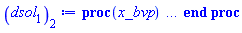 proc (x_bvp) local res, data, solnproc, _ndsol, outpoint, i; option `Copyright (c) 2000 by Waterloo Maple Inc. All rights reserved.`; _EnvDSNumericSaveDigits := Digits; Digits := 15; if _EnvInFsolve = true then outpoint := evalf[_EnvDSNumericSaveDigits](x_bvp) else outpoint := evalf(x_bvp) end if; data := Array(1..4, {(1) = proc (outpoint) local X, Y, YP, yout, errproc, L, V, i; option `Copyright (c) 2000 by Waterloo Maple Inc. All rights reserved.`; X := Vector(111, {(1) = .0, (2) = .902302828941025, (3) = 1.804611378201029, (4) = 2.70693594796634, (5) = 3.609297374489912, (6) = 4.511731720496213, (7) = 5.414287020046022, (8) = 6.317028939019678, (9) = 7.220039490820159, (10) = 8.123408218864729, (11) = 9.027217352106895, (12) = 9.93153575077943, (13) = 10.83641678915849, (14) = 11.741884535428532, (15) = 12.647933435061864, (16) = 13.554538244559994, (17) = 14.461657373748197, (18) = 15.369236471053796, (19) = 16.277217309089345, (20) = 17.18554465601889, (21) = 18.094169476708586, (22) = 19.003044421807374, (23) = 19.912128589193948, (24) = 20.82138761952961, (25) = 21.73079409031893, (26) = 22.640324198140497, (27) = 23.54995741630685, (28) = 24.459676978944266, (29) = 25.369469251479376, (30) = 26.279323394949323, (31) = 27.189229647381193, (32) = 28.099179856503454, (33) = 29.009167263608063, (34) = 29.919186402080978, (35) = 30.82923263028369, (36) = 31.739301788760027, (37) = 32.64939039934967, (38) = 33.55949555607932, (39) = 34.46961492518721, (40) = 35.37974639086808, (41) = 36.28988817699173, (42) = 37.20003914570113, (43) = 38.110202236727446, (44) = 39.02038337398911, (45) = 39.93058948255406, (46) = 40.840817934091945, (47) = 41.751057511678276, (48) = 42.66129972955365, (49) = 43.57153992307748, (50) = 44.4817776655043, (51) = 45.392012940792995, (52) = 46.302245806372646, (53) = 47.21247634527571, (54) = 48.122704673074786, (55) = 49.03293093498903, (56) = 49.9431552975242, (57) = 50.85337793362918, (58) = 51.763599023322875, (59) = 52.67381875617718, (60) = 53.58403731269577, (61) = 54.49425485896317, (62) = 55.404471536102214, (63) = 56.314687477346965, (64) = 57.22490279826996, (65) = 58.13511759742039, (66) = 59.04533202318887, (67) = 59.95554664350126, (68) = 60.865762544842276, (69) = 61.775979785028404, (70) = 62.686197398692634, (71) = 63.596414889597746, (72) = 64.50663221549779, (73) = 65.4168494000143, (74) = 66.32706646292117, (75) = 67.23728342059756, (76) = 68.14750028644491, (77) = 69.05771707257747, (78) = 69.96793378907388, (79) = 70.87815044430401, (80) = 71.78836704486217, (81) = 72.69858359626663, (82) = 73.60880010280232, (83) = 74.51901656727058, (84) = 75.42923299111196, (85) = 76.33944937475246, (86) = 77.2496657179452, (87) = 78.15988202030064, (88) = 79.07009828213837, (89) = 79.98031450361411, (90) = 80.89053068442972, (91) = 81.80074682351939, (92) = 82.71096291914222, (93) = 83.6211789730064, (94) = 84.53139499321082, (95) = 85.44161099774927, (96) = 86.35182702035932, (97) = 87.262043112718, (98) = 88.17225933566179, (99) = 89.08247574581057, (100) = 89.99269238875007, (101) = 90.9029092710202, (102) = 91.81312634741622, (103) = 92.72334354295306, (104) = 93.63356076480021, (105) = 94.54377792192332, (106) = 95.45399495484756, (107) = 96.36421184116017, (108) = 97.27442858376818, (109) = 98.18464520607296, (110) = 99.0946203446702, (111) = 100.0}, datatype = float[8], order = C_order); Y := Matrix(111, 6, {(1, 1) = .0, (1, 2) = 1.0, (1, 3) = -1.020259800496651, (1, 4) = .0, (1, 5) = .1, (1, 6) = -0.6684717523686465e-1, (2, 1) = .5874881568184634, (2, 2) = .3926802897088499, (2, 3) = -.41187219580605733, (2, 4) = 0.6546753767052761e-1, (2, 5) = 0.4871843114970216e-1, (2, 6) = -0.43792403269470974e-1, (3, 1) = .816104319265795, (3, 2) = .15131740684478834, (3, 3) = -.16084372334537594, (3, 4) = 0.9511911206706147e-1, (3, 5) = 0.2051222460367765e-1, (3, 6) = -0.2058419806179956e-1, (4, 1) = .9038303341611025, (4, 2) = 0.5781058072067127e-1, (4, 3) = -0.6179305569972173e-1, (4, 4) = .10721905456161228, (4, 5) = 0.8112894024361406e-2, (4, 6) = -0.8485641289805125e-2, (5, 1) = .9372885005521809, (5, 2) = 0.2200842423880275e-1, (5, 3) = -0.23576175205454283e-1, (5, 4) = .1119457842145049, (5, 5) = 0.3129934825732983e-2, (5, 6) = -0.33254515103235947e-2, (6, 1) = .9500179164931523, (6, 2) = 0.8366487170212347e-2, (6, 3) = -0.8970037142642783e-2, (6, 4) = .11376070217161578, (6, 5) = 0.11958956537268326e-2, (6, 6) = -0.12781749065538044e-2, (7, 1) = .9548561107784856, (7, 2) = 0.31784343584106323e-2, (7, 3) = -0.3408822271238439e-2, (7, 4) = .11445293600724041, (7, 5) = 0.45519932780729963e-3, (7, 6) = -0.48761684596828014e-3, (8, 1) = .9566941853580756, (8, 2) = 0.12070065162470217e-2, (8, 3) = -0.12946548908684937e-2, (8, 4) = .11471627245525252, (8, 5) = 0.1729881502790381e-3, (8, 6) = -0.18546655937206507e-3, (9, 1) = .9573922883681322, (9, 2) = 0.4581923769152625e-3, (9, 3) = -0.4914875504100435e-3, (9, 4) = .11481633853685773, (9, 5) = 0.6568639269905678e-4, (9, 6) = -0.7044756631587897e-4, (10, 1) = .9576573540640895, (10, 2) = 0.17386280882410927e-3, (10, 3) = -0.18650009799569257e-3, (10, 4) = .11485434033198637, (10, 5) = 0.2492757956021071e-4, (10, 6) = -0.26737718580682813e-4, (11, 1) = .9577579627378991, (11, 2) = 0.6594099390154114e-4, (11, 3) = -0.7073442295992703e-4, (11, 4) = .11486876538815374, (11, 5) = 0.9454671976192863e-5, (11, 6) = -0.10141707332512007e-4, (12, 1) = .9577961332799592, (12, 2) = 0.24995682184724502e-4, (12, 3) = -0.26812757407935585e-4, (12, 4) = .11487423835002075, (12, 5) = 0.35839584969484123e-5, (12, 6) = -0.3844459791553184e-5, (13, 1) = .9578106075817275, (13, 2) = 0.9469156647101481e-5, (13, 3) = -0.1015753380108303e-4, (13, 4) = .11487631372462521, (13, 5) = 0.1357727126419744e-5, (13, 6) = -0.14564239370500186e-5, (14, 1) = .9578160930120867, (14, 2) = 0.35849527409015997e-5, (14, 3) = -0.3845569464029664e-5, (14, 4) = .11487710024835208, (14, 5) = 0.5140278598321314e-6, (14, 6) = -0.5513953904485224e-6, (15, 1) = .9578181705457025, (15, 2) = 0.13563879879638528e-5, (15, 3) = -0.14549944444755432e-5, (15, 4) = .11487739813477277, (15, 5) = 0.1944862975194292e-6, (15, 6) = -0.20862481844972805e-6, (16, 1) = .9578189568788976, (16, 2) = 0.5128901933513092e-6, (16, 3) = -0.5501763984526706e-6, (16, 4) = .1148775108832715, (16, 5) = 0.7354134051322256e-7, (16, 6) = -0.7888760207882412e-7, (17, 1) = .9578192543147623, (17, 2) = 0.19383132818928813e-6, (17, 3) = -0.20792260314595118e-6, (17, 4) = .11487755353133153, (17, 5) = 0.27792881875994944e-7, (17, 6) = -0.29813363066020954e-7, (18, 1) = .9578193667555317, (18, 2) = 0.7321629344519635e-7, (18, 3) = -0.7853905343090871e-7, (18, 4) = .1148775696538153, (18, 5) = 0.10498331406831475e-7, (18, 6) = -0.11261541106940683e-7, (19, 1) = .9578194092392038, (19, 2) = 0.2764410685159418e-7, (19, 3) = -0.2965382377513675e-7, (19, 4) = .11487757574543608, (19, 5) = 0.3963862085252416e-8, (19, 6) = -0.4252029369193339e-8, (20, 1) = .9578194252833208, (20, 2) = 0.10433593307373755e-7, (20, 3) = -0.11192118121979674e-7, (20, 4) = .114877578045976, (20, 5) = 0.14960766200525929e-8, (20, 6) = -0.1604840028611374e-8, (21, 1) = .9578194313399686, (21, 2) = 0.3936627584792936e-8, (21, 3) = -0.4222823988249136e-8, (21, 4) = .11487757891443628, (21, 5) = 0.5644802617406144e-9, (21, 6) = -0.6055177648234666e-9, (22, 1) = .9578194336255395, (22, 2) = 0.14848945861486959e-8, (22, 3) = -0.15928488522734374e-8, (22, 4) = .11487757924216659, (22, 5) = 0.21292423523195643e-9, (22, 6) = -0.22840387465282403e-9, (23, 1) = .9578194344877758, (23, 2) = 0.5599723154365611e-9, (23, 3) = -0.6006836632419524e-9, (23, 4) = .11487757936580492, (23, 5) = 0.8029742546077675e-10, (23, 6) = -0.8613511954434958e-10, (24, 1) = .9578194348129746, (24, 2) = 0.2111314136070921e-9, (24, 3) = -0.22648136164242417e-9, (24, 4) = .11487757941243647, (24, 5) = 0.3027569086638508e-10, (24, 6) = -0.3247678256694547e-10, (25, 1) = .9578194349355993, (25, 2) = 0.7959156002149323e-10, (25, 3) = -0.8537820167445188e-10, (25, 4) = .1148775794300204, (25, 5) = 0.11413396736274164e-10, (25, 6) = -0.12243178230208326e-10, (26, 1) = .9578194349818295, (26, 2) = 0.2999990320648239e-10, (26, 3) = -0.3218105216173054e-10, (26, 4) = .1148775794366498, (26, 5) = 0.4302045349667198e-11, (26, 6) = -0.461481813971373e-11, (27, 1) = .957819434999256, (27, 2) = 0.11306303873428708e-10, (27, 3) = -0.121283428359055e-10, (27, 4) = .11487757943914881, (27, 5) = 0.1621375312737892e-11, (27, 6) = -0.17392561124425037e-11, (28, 1) = .957819435005824, (28, 2) = 0.4260660777662774e-11, (28, 3) = -0.4570442188687748e-11, (28, 4) = .1148775794400907, (28, 5) = 0.6110097818878538e-12, (28, 6) = -0.6554333666241737e-12, (29, 1) = .9578194350082995, (29, 2) = 0.16054428638671037e-11, (29, 3) = -0.17221722651390485e-11, (29, 4) = .11487757944044563, (29, 5) = 0.2302368755086561e-12, (29, 6) = -0.2469765349321838e-12, (30, 1) = .9578194350092325, (30, 2) = 0.6048937963273001e-12, (30, 3) = -0.6488754846474533e-12, (30, 4) = .11487757944057937, (30, 5) = 0.8674980256894974e-13, (30, 6) = -0.9305715207412832e-13, (31, 1) = .957819435009584, (31, 2) = 0.227894624271508e-12, (31, 3) = -0.24446508386318836e-12, (31, 4) = .1148775794406298, (31, 5) = 0.32683855516571534e-13, (31, 6) = -0.35060250970150447e-13, (32, 1) = .9578194350097161, (32, 2) = 0.8585453784202687e-13, (32, 3) = -0.9209722786137284e-13, (32, 4) = .11487757944064879, (32, 5) = 0.123132523885909e-13, (32, 6) = -0.13208546225493638e-13, (33, 1) = .957819435009766, (33, 2) = 0.3234220002505426e-13, (33, 3) = -0.3469392452385853e-13, (33, 4) = .11487757944065592, (33, 5) = 0.4638631658661152e-14, (33, 6) = -0.4975911533828779e-14, (34, 1) = .957819435009785, (34, 2) = 0.12183029735184075e-13, (34, 3) = -0.13068921927207019e-13, (34, 4) = .11487757944065864, (34, 5) = 0.17473781437392776e-14, (34, 6) = -0.18744342385351677e-14, (35, 1) = .957819435009792, (35, 2) = 0.4589046146683926e-14, (35, 3) = -0.4922746745590568e-14, (35, 4) = .11487757944065963, (35, 5) = 0.6582119101464056e-15, (35, 6) = -0.7060730159452382e-15, (36, 1) = .9578194350097946, (36, 2) = 0.1728512947963267e-14, (36, 3) = -0.1854207509082421e-14, (36, 4) = .11487757944066002, (36, 5) = 0.24792944140609064e-15, (36, 6) = -0.26595770081343427e-15, (37, 1) = .9578194350097956, (37, 2) = 0.6510395116155699e-15, (37, 3) = -0.6983830560796671e-15, (37, 4) = .11487757944066017, (37, 5) = 0.9338462682874713e-16, (37, 6) = -0.10017525724945824e-15, (38, 1) = .9578194350097957, (38, 2) = 0.24520408454624496e-15, (38, 3) = -0.2630357115834404e-15, (38, 4) = .11487757944066022, (38, 5) = 0.3517294444741995e-16, (38, 6) = -0.37730662915929017e-16, (39, 1) = .9578194350097958, (39, 2) = 0.9234950775828632e-16, (39, 3) = -0.9906546575656007e-16, (39, 4) = .11487757944066028, (39, 5) = 0.13247349377572165e-16, (39, 6) = -0.14210696036228363e-16, (40, 1) = .9578194350097963, (40, 2) = 0.34779937199131674e-16, (40, 3) = -0.3730930828730127e-16, (40, 4) = .11487757944066025, (40, 5) = 0.4989269447628323e-17, (40, 6) = -0.5352097143670975e-17, (41, 1) = .9578194350097963, (41, 2) = 0.1309818040555937e-16, (41, 3) = -0.14050768917521132e-16, (41, 4) = .11487757944066025, (41, 5) = 0.18790280333064316e-17, (41, 6) = -0.2015677161018239e-17, (42, 1) = .9578194350097963, (42, 2) = 0.49326631589345e-17, (42, 3) = -0.5291408840370717e-17, (42, 4) = .11487757944066025, (42, 5) = 0.7076495412062808e-18, (42, 6) = -0.7591133850685656e-18, (43, 1) = .9578194350097963, (43, 2) = 0.1857542357835304e-17, (43, 3) = -0.1992642256725743e-17, (43, 4) = .11487757944066025, (43, 5) = 0.2664957654714096e-18, (43, 6) = -0.285877156145839e-18, (44, 1) = .9578194350097963, (44, 2) = 0.6994873097136783e-18, (44, 3) = -0.7503626620183546e-18, (44, 4) = .11487757944066025, (44, 5) = 0.10035674532277459e-18, (44, 6) = -0.10765555532106932e-18, (45, 1) = .9578194350097963, (45, 2) = 0.26339129262935284e-18, (45, 3) = -0.28254886618705273e-18, (45, 4) = .11487757944066025, (45, 5) = 0.3779058329476254e-19, (45, 6) = -0.4053911137102551e-19, (46, 1) = .9578194350097963, (46, 2) = 0.9917552786544142e-19, (46, 3) = -0.10638918180515465e-18, (46, 4) = .11487757944066025, (46, 5) = 0.1422991983733384e-19, (46, 6) = -0.15264895991702875e-19, (47, 1) = .9578194350097963, (47, 2) = 0.3734171383549983e-19, (47, 3) = -0.40057883613004244e-19, (47, 4) = .11487757944066025, (47, 5) = 0.5358067923582634e-20, (47, 6) = -0.57477833693408185e-20, (48, 1) = .9578194350097963, (48, 2) = 0.14059646790557907e-19, (48, 3) = -0.15082348865931227e-19, (48, 4) = .11487757944066025, (48, 5) = 0.20174588495818345e-20, (48, 6) = -0.21642013106576562e-20, (49, 1) = .9578194350097963, (49, 2) = 0.5293550458276793e-20, (49, 3) = -0.5678615429933016e-20, (49, 4) = .11487757944066025, (49, 5) = 0.7596156366804898e-21, (49, 6) = -0.81486876927372085e-21, (50, 1) = .9578194350097963, (50, 2) = 0.19930227750129197e-20, (50, 3) = -0.2138003947718923e-20, (50, 4) = .11487757944066025, (50, 5) = 0.28600650443655023e-21, (50, 6) = -0.30681070312313566e-21, (51, 1) = .9578194350097963, (51, 2) = 0.7503604120336259e-21, (51, 3) = -0.80494647876876e-21, (51, 4) = .11487757944066025, (51, 5) = 0.10768385741946245e-21, (51, 6) = -0.11551703421444728e-21, (52, 1) = .9578194350097963, (52, 2) = 0.2825009244790012e-21, (52, 3) = -0.303052468112098e-21, (52, 4) = .11487757944066025, (52, 5) = 0.4054318175019707e-22, (52, 6) = -0.43492472257542295e-22, (53, 1) = .9578194350097963, (53, 2) = 0.1063560005045999e-21, (53, 3) = -0.11409347788457096e-21, (53, 4) = .11487757944066025, (53, 5) = 0.15264318723075073e-22, (53, 6) = -0.16374744922891354e-22, (54, 1) = .9578194350097963, (54, 2) = 0.4004019014562961e-22, (54, 3) = -0.4295323032442275e-22, (54, 4) = .11487757944066025, (54, 5) = 0.57468416548053646e-23, (54, 6) = -0.6164916651955351e-23, (55, 1) = .9578194350097963, (55, 2) = 0.15073777917519964e-22, (55, 3) = -0.16170472061706792e-22, (55, 4) = .11487757944066025, (55, 5) = 0.21635805666005796e-23, (55, 6) = -0.23209827833057412e-23, (56, 1) = .9578194350097963, (56, 2) = 0.5674659070466849e-23, (56, 3) = -0.6087531960336346e-23, (56, 4) = .11487757944066025, (56, 5) = 0.8145331644268311e-24, (56, 6) = -0.8737928646473262e-24, (57, 1) = .9578194350097963, (57, 2) = 0.21362346389864994e-23, (57, 3) = -0.22916660647190713e-23, (57, 4) = .11487757944066025, (57, 5) = 0.3066451898623716e-24, (57, 6) = -0.3289552023222305e-24, (58, 1) = .9578194350097963, (58, 2) = 0.8041729949881082e-24, (58, 3) = -0.8626860461389147e-24, (58, 4) = .11487757944066025, (58, 5) = 0.11543966976705192e-24, (58, 6) = -0.1238387446165634e-24, (59, 1) = .9578194350097963, (59, 2) = 0.3027200654974315e-24, (59, 3) = -0.32474719681167436e-24, (59, 4) = .11487757944066025, (59, 5) = 0.43457562962334944e-25, (59, 6) = -0.46619505964047064e-25, (60, 1) = .9578194350097963, (60, 2) = 0.11395252997039174e-24, (60, 3) = -0.12224443368141435e-24, (60, 4) = .11487757944066025, (60, 5) = 0.1635938369582388e-25, (60, 6) = -0.1754971120778708e-25, (61, 1) = .9578194350097963, (61, 2) = 0.42894107337925156e-25, (61, 3) = -0.460154504110037e-25, (61, 4) = .11487757944066025, (61, 5) = 0.61582887742475195e-26, (61, 6) = -0.6606376361372614e-26, (62, 1) = .9578194350097963, (62, 2) = 0.1614589326850153e-25, (62, 3) = -0.17320843533296892e-25, (62, 4) = .11487757944066025, (62, 5) = 0.23181676368564777e-26, (62, 6) = -0.2486838281050857e-26, (63, 1) = .9578194350097963, (63, 2) = 0.6077391453641457e-26, (63, 3) = -0.6519661665984692e-26, (63, 4) = .11487757944066025, (63, 5) = 0.8726150804771446e-27, (63, 6) = -0.9361006468109362e-27, (64, 1) = .9578194350097963, (64, 2) = 0.22875098328405276e-26, (64, 3) = -0.24539834714603684e-26, (64, 4) = .11487757944066025, (64, 5) = 0.3284720449678167e-27, (64, 6) = -0.35236129857818507e-27, (65, 1) = .9578194350097963, (65, 2) = 0.8609924583166546e-27, (65, 3) = -0.9236526249138466e-27, (65, 4) = .11487757944066025, (65, 5) = 0.1236462880516899e-27, (65, 6) = -0.13263080709693883e-27, (66, 1) = .9578194350097963, (66, 2) = 0.32406066103040517e-27, (66, 3) = -0.3476450526084438e-27, (66, 4) = .11487757944066025, (66, 5) = 0.46553006084061673e-28, (66, 6) = -0.49921894362822664e-28, (67, 1) = .9578194350097963, (67, 2) = 0.12196760932441223e-27, (67, 3) = -0.13084390060578142e-27, (67, 4) = .11487757944066025, (67, 5) = 0.17532493218858832e-28, (67, 6) = -0.18790045144999268e-28, (68, 1) = .9578194350097963, (68, 2) = 0.4590459627187765e-28, (68, 3) = -0.49244804060362036e-28, (68, 4) = .11487757944066025, (68, 5) = 0.6606949338121283e-29, (68, 6) = -0.7072193946636858e-29, (69, 1) = .9578194350097963, (69, 2) = 0.17276910355249753e-28, (69, 3) = -0.18533472094015098e-28, (69, 4) = .11487757944066025, (69, 5) = 0.2498068653092503e-29, (69, 6) = -0.26617668191279492e-29, (70, 1) = .9578194350097963, (70, 2) = 0.6502841743131632e-29, (70, 3) = -0.6974981002192866e-29, (70, 4) = .11487757944066025, (70, 5) = 0.9508195384653593e-30, (70, 6) = -0.10017878807382813e-29, (71, 1) = .9578194350097963, (71, 2) = 0.2448001166381169e-29, (71, 3) = -0.26249397684581362e-29, (71, 4) = .11487757944066025, (71, 5) = 0.3660647438174479e-30, (71, 6) = -0.37702631375136758e-30, (72, 1) = .9578194350097963, (72, 2) = 0.9216398679741953e-30, (72, 3) = -0.9878379973099659e-30, (72, 4) = .11487757944066025, (72, 5) = 0.14692039134909224e-30, (72, 6) = -0.14189191962188189e-30, (73, 1) = .9578194350097963, (73, 2) = 0.34718484274480735e-30, (73, 3) = -0.3717424475347779e-30, (73, 4) = .11487757944066025, (73, 5) = 0.6314489482791067e-31, (73, 6) = -0.5339907631586077e-31, (74, 1) = .9578194350097963, (74, 2) = 0.13116634395598254e-30, (74, 3) = -0.13989062099065788e-30, (74, 4) = .11487757944066025, (74, 5) = 0.2994952396347372e-31, (74, 6) = -0.20095548895411828e-31, (75, 1) = .9578194350097963, (75, 2) = 0.4988681658254909e-31, (75, 3) = -0.5264111015643158e-31, (75, 4) = .11487757944066025, (75, 5) = 0.18342815577306086e-31, (75, 6) = -0.7562336941544149e-32, (76, 1) = .9578194350097963, (76, 2) = 0.19280512961262714e-31, (76, 3) = -0.1980849421062804e-31, (76, 4) = .11487757944066025, (76, 5) = 0.1129133912780919e-31, (76, 6) = -0.28457855818666036e-32, (77, 1) = .9578194350097963, (77, 2) = 0.7754270095652574e-32, (77, 3) = -0.7453630428711579e-32, (77, 4) = .11487757944066025, (77, 5) = 0.7881990049740911e-32, (77, 6) = -0.10708738383575403e-32, (78, 1) = .9578194350097963, (78, 2) = 0.3231809437943165e-32, (78, 3) = -0.28046211738614342e-32, (78, 4) = .11487757944066025, (78, 5) = 0.6937413279599763e-32, (78, 6) = -0.4029622955106521e-33, (79, 1) = .9578194350097963, (79, 2) = 0.18192203377336797e-32, (79, 3) = -0.1055286825746538e-32, (79, 4) = .11487757944066025, (79, 5) = 0.248419850750803e-32, (79, 6) = -0.1516283724427101e-33, (80, 1) = .9578194350097963, (80, 2) = 0.11727484102474415e-32, (80, 3) = -0.39706058398551095e-33, (80, 4) = .11487757944066025, (80, 5) = 0.17398894320708903e-32, (80, 6) = -0.5705405102872795e-34, (81, 1) = .9578194350097963, (81, 2) = 0.9696133502075698e-33, (81, 3) = -0.14939394330207543e-33, (81, 4) = .11487757944066025, (81, 5) = -0.13397421798300993e-33, (81, 6) = -0.21467548187364633e-34, (82, 1) = .9578194350097963, (82, 2) = 0.9344584522215485e-33, (82, 3) = -0.5620813312848011e-34, (82, 4) = .11487757944066025, (82, 5) = 0.29668358015527562e-32, (82, 6) = -0.8077339792685362e-35, (83, 1) = .9578194350097963, (83, 2) = 0.7985776923974127e-33, (83, 3) = -0.21147317910339557e-34, (83, 4) = .11487757944066025, (83, 5) = 0.26198960856548214e-32, (83, 6) = -0.3039094521445902e-35, (84, 1) = .9578194350097963, (84, 2) = 0.6971591571204138e-33, (84, 3) = -0.7956121356227151e-35, (84, 4) = .11487757944066025, (84, 5) = -0.6711317585120362e-33, (84, 6) = -0.11434311398644556e-35, (85, 1) = .9578194350097963, (85, 2) = 0.6321552289397317e-33, (85, 3) = -0.29932120618993813e-35, (85, 4) = .11487757944066025, (85, 5) = -0.28298703661271533e-33, (85, 6) = -0.4301954214256e-36, (86, 1) = .9578194350097963, (86, 2) = 0.4795582690933351e-33, (86, 3) = -0.11260652877349923e-35, (86, 4) = .11487757944066025, (86, 5) = -0.4561316616835249e-33, (86, 6) = -0.16184955984048498e-36, (87, 1) = .9578194350097963, (87, 2) = 0.482503723103529e-33, (87, 3) = -0.4236231327323181e-36, (87, 4) = .11487757944066025, (87, 5) = -0.5807943594543072e-33, (87, 6) = -0.6089017800831443e-37, (88, 1) = .9578194350097963, (88, 2) = 0.36133608628111583e-33, (88, 3) = -0.15936237483629792e-36, (88, 4) = .11487757944066025, (88, 5) = -0.12588754251880655e-32, (88, 6) = -0.2290725025699859e-37, (89, 1) = .9578194350097963, (89, 2) = 0.28375581723475483e-33, (89, 3) = -0.5994900318459407e-37, (89, 4) = .11487757944066025, (89, 5) = -0.1955712676033764e-32, (89, 6) = -0.8617646759772727e-38, (90, 1) = .9578194350097963, (90, 2) = 0.3335246103166565e-33, (90, 3) = -0.22551124748736023e-37, (90, 4) = .11487757944066025, (90, 5) = -0.16846098367030414e-32, (90, 6) = -0.3241861407685956e-38, (91, 1) = .9578194350097963, (91, 2) = 0.30886739733438462e-33, (91, 3) = -0.8482903745414069e-38, (91, 4) = .11487757944066025, (91, 5) = -0.6112779836344609e-34, (91, 6) = -0.12195237095018182e-38, (92, 1) = .9578194350097963, (92, 2) = 0.3702210882673582e-33, (92, 3) = -0.3190883773557274e-38, (92, 4) = .11487757944066025, (92, 5) = -0.5518009415944082e-34, (92, 6) = -0.4587500453959174e-39, (93, 1) = .9578194350097963, (93, 2) = 0.29951647228778805e-33, (93, 3) = -0.1200238546938166e-38, (93, 4) = .11487757944066025, (93, 5) = 0.18671669888233687e-33, (93, 6) = -0.17256474823664384e-39, (94, 1) = .9578194350097963, (94, 2) = 0.17886934233153543e-33, (94, 3) = -0.4514548431381387e-39, (94, 4) = .11487757944066025, (94, 5) = 0.1475287188117722e-33, (94, 6) = -0.6491097882271035e-40, (95, 1) = .9578194350097963, (95, 2) = 0.2463675423728944e-33, (95, 3) = -0.16980530040557682e-39, (95, 4) = .11487757944066025, (95, 5) = 0.13201127936065845e-32, (95, 6) = -0.24415991816596746e-40, (96, 1) = .9578194350097963, (96, 2) = 0.15438394120826676e-33, (96, 3) = -0.6386727137352041e-40, (96, 4) = .11487757944066025, (96, 5) = 0.12019542206716451e-32, (96, 6) = -0.9183765193366941e-41, (97, 1) = .9578194350097963, (97, 2) = 0.14313375285973728e-33, (97, 3) = -0.2402125467998445e-40, (97, 4) = .11487757944066025, (97, 5) = 0.72208392322735375e-33, (97, 6) = -0.34542780418494474e-41, (98, 1) = .9578194350097963, (98, 2) = 0.1554980665751619e-33, (98, 3) = -0.903448169943175e-41, (98, 4) = .11487757944066025, (98, 5) = 0.18504907419223877e-32, (98, 6) = -0.12992220523097219e-41, (99, 1) = .9578194350097963, (99, 2) = 0.9087979897510933e-34, (99, 3) = -0.3397825501254592e-41, (99, 4) = .11487757944066025, (99, 5) = 0.12679267003887527e-32, (99, 6) = -0.48865101359828415e-42, (100, 1) = .9578194350097963, (100, 2) = 0.18009905340431324e-33, (100, 3) = -0.12778776840498022e-41, (100, 4) = .11487757944066025, (100, 5) = -0.3822825651392574e-33, (100, 6) = -0.1837819887266904e-42, (101, 1) = .9578194350097963, (101, 2) = 0.492828754155896e-34, (101, 3) = -0.4805825198153684e-42, (101, 4) = .11487757944066025, (101, 5) = -0.8587188709241715e-33, (101, 6) = -0.6911890360237492e-43, (102, 1) = .9578194350097963, (102, 2) = 0.20563044818298855e-34, (102, 3) = -0.18073283536530173e-42, (102, 4) = .11487757944066025, (102, 5) = -0.18157958988661963e-32, (102, 6) = -0.2599440243307144e-43, (103, 1) = .9578194350097963, (103, 2) = 0.6397994720388201e-34, (103, 3) = -0.6796661366838991e-43, (103, 4) = .11487757944066025, (103, 5) = -0.76691671353320285e-33, (103, 6) = -0.9775581852721318e-44, (104, 1) = .9578194350097963, (104, 2) = 0.10750183292737386e-33, (104, 3) = -0.25558845384088376e-43, (104, 4) = .11487757944066025, (104, 5) = -0.13460131820494484e-32, (104, 6) = -0.36757664268925966e-44, (105, 1) = .9578194350097963, (105, 2) = 0.8931444411230504e-34, (105, 3) = -0.9611225671467996e-44, (105, 4) = .11487757944066025, (105, 5) = -0.11160229888570014e-32, (105, 6) = -0.13821576032151863e-44, (106, 1) = .9578194350097963, (106, 2) = 0.9453300455953261e-34, (106, 3) = -0.36142391884620377e-44, (106, 4) = .11487757944066025, (106, 5) = -0.6431619997434579e-33, (106, 6) = -0.51990095929421235e-45, (107, 1) = .9578194350097963, (107, 2) = -0.3252118096869049e-34, (107, 3) = -0.13591186712828254e-44, (107, 4) = .11487757944066025, (107, 5) = -0.9465414971258944e-33, (107, 6) = -0.19572352936720153e-45, (108, 1) = .9578194350097963, (108, 2) = 0.141533496224505e-34, (108, 3) = -0.510913061774381e-45, (108, 4) = .11487757944066025, (108, 5) = -0.3927587151107895e-34, (108, 6) = -0.7365101204077968e-46, (109, 1) = .9578194350097963, (109, 2) = 0.3833293811399028e-34, (109, 3) = -0.1920388172923411e-45, (109, 4) = .11487757944066025, (109, 5) = 0.14659439959362062e-35, (109, 6) = -0.2770443080502053e-46, (110, 1) = .9578194350097963, (110, 2) = 0.44610853408170603e-34, (110, 3) = -0.722288008635442e-46, (110, 4) = .11487757944066025, (110, 5) = -0.7908005333465645e-33, (110, 6) = -0.10470502986055892e-46, (111, 1) = .9578194350097963, (111, 2) = .0, (111, 3) = -0.2731028893436675e-46, (111, 4) = .11487757944066025, (111, 5) = .0, (111, 6) = -0.39080268071617344e-47}, datatype = float[8], order = C_order); YP := Matrix(111, 6, {(1, 1) = 1.0, (1, 2) = -1.020259800496651, (1, 3) = 1.0, (1, 4) = .1, (1, 5) = -0.6684717523686465e-1, (1, 6) = 0.10000000000000002e-1, (2, 1) = .3926802897088499, (2, 2) = -.41187219580605733, (2, 3) = .42313210557907616, (2, 4) = 0.4871843114970216e-1, (2, 5) = -0.43792403269470974e-1, (2, 6) = 0.3096798462384765e-1, (3, 1) = .15131740684478834, (3, 2) = -.16084372334537594, (3, 3) = .16946152710935733, (3, 4) = 0.2051222460367765e-1, (3, 5) = -0.2058419806179956e-1, (3, 6) = 0.1917755494729985e-1, (4, 1) = 0.5781058072067127e-1, (4, 2) = -0.6179305569972173e-1, (4, 3) = 0.6581789443577357e-1, (4, 4) = 0.8112894024361406e-2, (4, 5) = -0.8485641289805125e-2, (4, 6) = 0.8645221488428218e-2, (5, 1) = 0.2200842423880275e-1, (5, 2) = -0.23576175205454283e-1, (5, 3) = 0.2522130206670402e-1, (5, 4) = 0.3129934825732983e-2, (5, 5) = -0.33254515103235947e-2, (5, 6) = 0.3498974228974008e-2, (6, 1) = 0.8366487170212347e-2, (6, 2) = -0.8970037142642783e-2, (6, 3) = 0.961213182854153e-2, (6, 4) = 0.11958956537268326e-2, (6, 5) = -0.12781749065538044e-2, (6, 6) = 0.13611253029203777e-2, (7, 1) = 0.31784343584106323e-2, (7, 2) = -0.3408822271238439e-2, (7, 3) = 0.3655186938490654e-2, (7, 4) = 0.45519932780729963e-3, (7, 5) = -0.48761684596828014e-3, (7, 6) = 0.5216203111870401e-3, (8, 1) = 0.12070065162470217e-2, (8, 2) = -0.12946548908684937e-2, (8, 3) = 0.13885636540659399e-2, (8, 4) = 0.1729881502790381e-3, (8, 5) = -0.18546655937206507e-3, (8, 6) = 0.198740736186024e-3, (9, 1) = 0.4581923769152625e-3, (9, 2) = -0.4914875504100435e-3, (9, 3) = 0.527187131820313e-3, (9, 4) = 0.6568639269905678e-4, (9, 5) = -0.7044756631587897e-4, (9, 6) = 0.7553880305053263e-4, (10, 1) = 0.17386280882410927e-3, (10, 2) = -0.18650009799569257e-3, (10, 3) = 0.20005376438268663e-3, (10, 4) = 0.2492757956021071e-4, (10, 5) = -0.26737718580682813e-4, (10, 6) = 0.28677137243476288e-4, (11, 1) = 0.6594099390154114e-4, (11, 2) = -0.7073442295992703e-4, (11, 3) = 0.758759808800676e-4, (11, 4) = 0.9454671976192863e-5, (11, 5) = -0.10141707332512007e-4, (11, 6) = 0.1087835574450653e-4, (12, 1) = 0.24995682184724502e-4, (12, 2) = -0.26812757407935585e-4, (12, 3) = 0.2876187523732264e-4, (12, 4) = 0.35839584969484123e-5, (12, 5) = -0.3844459791553184e-5, (12, 6) = 0.4123850958080377e-5, (13, 1) = 0.9469156647101481e-5, (13, 2) = -0.1015753380108303e-4, (13, 3) = 0.1089594332607658e-4, (13, 4) = 0.1357727126419744e-5, (13, 5) = -0.14564239370500186e-5, (13, 6) = 0.15622887525740117e-5, (14, 1) = 0.35849527409015997e-5, (14, 2) = -0.3845569464029664e-5, (14, 3) = 0.4125129040160969e-5, (14, 4) = 0.5140278598321314e-6, (14, 5) = -0.5513953904485224e-6, (14, 6) = 0.5914783463539526e-6, (15, 1) = 0.13563879879638528e-5, (15, 2) = -0.14549944444755432e-5, (15, 3) = 0.15607679328319988e-5, (15, 4) = 0.1944862975194292e-6, (15, 5) = -0.20862481844972805e-6, (15, 6) = 0.22379095609271185e-6, (16, 1) = 0.5128901933513092e-6, (16, 2) = -0.5501763984526706e-6, (16, 3) = 0.590172542322642e-6, (16, 4) = 0.7354134051322256e-7, (16, 5) = -0.7888760207882412e-7, (16, 6) = 0.8462245750851094e-7, (17, 1) = 0.19383132818928813e-6, (17, 2) = -0.20792260314595118e-6, (17, 3) = 0.2230379502442958e-6, (17, 4) = 0.27792881875994944e-7, (17, 5) = -0.29813363066020954e-7, (17, 6) = 0.31980700164521596e-7, (18, 1) = 0.7321629344519635e-7, (18, 2) = -0.7853905343090871e-7, (18, 3) = 0.8424860736445142e-7, (18, 4) = 0.10498331406831475e-7, (18, 5) = -0.11261541106940683e-7, (18, 6) = 0.1208022075487816e-7, (19, 1) = 0.2764410685159418e-7, (19, 2) = -0.2965382377513675e-7, (19, 3) = 0.3180956812105167e-7, (19, 4) = 0.3963862085252416e-8, (19, 5) = -0.4252029369193339e-8, (19, 6) = 0.45611391001120374e-8, (20, 1) = 0.10433593307373755e-7, (20, 2) = -0.11192118121979674e-7, (20, 3) = 0.12005751679214983e-7, (20, 4) = 0.14960766200525929e-8, (20, 5) = -0.1604840028611374e-8, (20, 6) = 0.17215070917525691e-8, (21, 1) = 0.3936627584792936e-8, (21, 2) = -0.4222823988249136e-8, (21, 3) = 0.4529810682522468e-8, (21, 4) = 0.5644802617406144e-9, (21, 5) = -0.6055177648234666e-9, (21, 6) = 0.6495370963007004e-9, (22, 1) = 0.14848945861486959e-8, (22, 2) = -0.15928488522734374e-8, (22, 3) = 0.17086442079883823e-8, (22, 4) = 0.21292423523195643e-9, (22, 5) = -0.22840387465282403e-9, (22, 6) = 0.245008154112831e-9, (23, 1) = 0.5599723154365611e-9, (23, 2) = -0.6006836632419524e-9, (23, 3) = 0.6443515721438412e-9, (23, 4) = 0.8029742546077675e-10, (23, 5) = -0.8613511954434958e-10, (23, 6) = 0.9239688552959267e-10, (24, 1) = 0.2111314136070921e-9, (24, 2) = -0.22648136164242417e-9, (24, 3) = 0.2429458804561104e-9, (24, 4) = 0.3027569086638508e-10, (24, 5) = -0.3247678256694547e-10, (24, 6) = 0.3483774769212691e-10, (25, 1) = 0.7959156002149323e-10, (25, 2) = -0.8537820167445188e-10, (25, 3) = 0.9158494203442509e-10, (25, 4) = 0.11413396736274164e-10, (25, 5) = -0.12243178230208326e-10, (25, 6) = 0.13133220734020889e-10, (26, 1) = 0.2999990320648239e-10, (26, 2) = -0.3218105216173054e-10, (26, 3) = 0.3452051857563369e-10, (26, 4) = 0.4302045349667198e-11, (26, 5) = -0.461481813971373e-11, (26, 6) = 0.49503016405736656e-11, (27, 1) = 0.11306303873428708e-10, (27, 2) = -0.121283428359055e-10, (27, 3) = 0.1301003715028908e-10, (27, 4) = 0.1621375312737892e-11, (27, 5) = -0.17392561124425037e-11, (27, 6) = 0.1865694839163449e-11, (28, 1) = 0.4260660777662774e-11, (28, 2) = -0.4570442188687748e-11, (28, 3) = 0.4902699690521152e-11, (28, 4) = 0.6110097818878538e-12, (28, 5) = -0.6554333666241737e-12, (28, 6) = 0.7030814155463591e-12, (29, 1) = 0.16054428638671037e-11, (29, 2) = -0.17221722651390485e-11, (29, 3) = 0.1847369047183667e-11, (29, 4) = 0.2302368755086561e-12, (29, 5) = -0.2469765349321838e-12, (29, 6) = 0.26493099166070276e-12, (30, 1) = 0.6048937963273001e-12, (30, 2) = -0.6488754846474533e-12, (30, 3) = 0.6960467951313638e-12, (30, 4) = 0.8674980256894974e-13, (30, 5) = -0.9305715207412832e-13, (30, 6) = 0.9982212920312708e-13, (31, 1) = 0.227894624271508e-12, (31, 2) = -0.24446508386318836e-12, (31, 3) = 0.26223696559741523e-12, (31, 4) = 0.32683855516571534e-13, (31, 5) = -0.35060250970150447e-13, (31, 6) = 0.3760902654155666e-13, (32, 1) = 0.8585453784202687e-13, (32, 2) = -0.9209722786137284e-13, (32, 3) = 0.9879242136605698e-13, (32, 4) = 0.123132523885909e-13, (32, 5) = -0.13208546225493638e-13, (32, 6) = 0.14168768101316813e-13, (33, 1) = 0.3234220002505426e-13, (33, 2) = -0.3469392452385853e-13, (33, 3) = 0.3721606925631237e-13, (33, 4) = 0.4638631658661152e-14, (33, 5) = -0.4975911533828779e-14, (33, 6) = 0.5337645446507572e-14, (34, 1) = 0.12183029735184075e-13, (34, 2) = -0.13068921927207019e-13, (34, 3) = 0.14018993533401053e-13, (34, 4) = 0.17473781437392776e-14, (34, 5) = -0.18744342385351677e-14, (34, 6) = 0.20107000114603682e-14, (35, 1) = 0.4589046146683926e-14, (35, 2) = -0.4922746745590568e-14, (35, 3) = 0.5280615736890701e-14, (35, 4) = 0.6582119101464056e-15, (35, 5) = -0.7060730159452382e-15, (35, 6) = 0.7574024161884836e-15, (36, 1) = 0.1728512947963267e-14, (36, 2) = -0.1854207509082421e-14, (36, 3) = 0.198900285916433e-14, (36, 4) = 0.24792944140609064e-15, (36, 5) = -0.26595770081343427e-15, (36, 6) = 0.28529203163267823e-15, (37, 1) = 0.6510395116155699e-15, (37, 2) = -0.6983830560796671e-15, (37, 3) = 0.7491534191994446e-15, (37, 4) = 0.9338462682874713e-16, (37, 5) = -0.10017525724945824e-15, (37, 6) = 0.10745769937330025e-15, (38, 1) = 0.24520408454624496e-15, (38, 2) = -0.2630357115834404e-15, (38, 3) = 0.2821576225094078e-15, (38, 4) = 0.3517294444741995e-16, (38, 5) = -0.37730662915929017e-16, (38, 6) = 0.4047356946315359e-16, (39, 1) = 0.9234950775828632e-16, (39, 2) = -0.9906546575656007e-16, (39, 3) = 0.1062672293522059e-15, (39, 4) = 0.13247349377572165e-16, (39, 5) = -0.14210696036228363e-16, (39, 6) = 0.15243771211325097e-16, (40, 1) = 0.34779937199131674e-16, (40, 2) = -0.3730930828730127e-16, (40, 3) = 0.4002158361099975e-16, (40, 4) = 0.4989269447628323e-17, (40, 5) = -0.5352097143670975e-17, (40, 6) = 0.57411786270646714e-17, (41, 1) = 0.1309818040555937e-16, (41, 2) = -0.14050768917521132e-16, (41, 3) = 0.15072217868558193e-16, (41, 4) = 0.18790280333064316e-17, (41, 5) = -0.2015677161018239e-17, (41, 6) = 0.21622108727202373e-17, (42, 1) = 0.49326631589345e-17, (42, 2) = -0.5291408840370717e-17, (42, 3) = 0.56760784653024206e-17, (42, 4) = 0.7076495412062808e-18, (42, 5) = -0.7591133850685656e-18, (42, 6) = 0.8142986617924301e-18, (43, 1) = 0.1857542357835304e-17, (43, 2) = -0.1992642256725743e-17, (43, 3) = 0.21375013996575246e-17, (43, 4) = 0.2664957654714096e-18, (43, 5) = -0.285877156145839e-18, (43, 6) = 0.3066595718972285e-18, (44, 1) = 0.6994873097136783e-18, (44, 2) = -0.7503626620183546e-18, (44, 3) = 0.804911787302186e-18, (44, 4) = 0.10035674532277459e-18, (44, 5) = -0.10765555532106932e-18, (44, 6) = 0.11548179278191703e-18, (45, 1) = 0.26339129262935284e-18, (45, 2) = -0.28254886618705273e-18, (45, 3) = 0.30308932519521305e-18, (45, 4) = 0.3779058329476254e-19, (45, 5) = -0.4053911137102551e-19, (45, 6) = 0.4348618373617362e-19, (46, 1) = 0.9917552786544142e-19, (46, 2) = -0.10638918180515465e-18, (46, 3) = 0.11412335769221622e-18, (46, 4) = 0.1422991983733384e-19, (46, 5) = -0.15264895991702875e-19, (46, 6) = 0.16374608356196415e-19, (47, 1) = 0.3734171383549983e-19, (47, 2) = -0.40057883613004244e-19, (47, 3) = 0.42969972156873523e-19, (47, 4) = 0.5358067923582634e-20, (47, 5) = -0.57477833693408185e-20, (47, 6) = 0.6165630059999882e-20, (48, 1) = 0.14059646790557907e-19, (48, 2) = -0.15082348865931227e-19, (48, 3) = 0.1617879059938466e-19, (48, 4) = 0.20174588495818345e-20, (48, 5) = -0.21642013106576562e-20, (48, 6) = 0.2321532284612233e-20, (49, 1) = 0.5293550458276793e-20, (49, 2) = -0.5678615429933016e-20, (49, 3) = 0.6091433817901442e-20, (49, 4) = 0.7596156366804898e-21, (49, 5) = -0.81486876927372085e-21, (49, 6) = 0.8741072959688383e-21, (50, 1) = 0.19930227750129197e-20, (50, 2) = -0.2138003947718923e-20, (50, 3) = 0.22934304516013786e-20, (50, 4) = 0.28600650443655023e-21, (50, 5) = -0.30681070312313566e-21, (50, 6) = 0.329114925241633e-21, (51, 1) = 0.7503604120336259e-21, (51, 2) = -0.80494647876876e-21, (51, 3) = 0.8634636845676568e-21, (51, 4) = 0.10768385741946245e-21, (51, 5) = -0.11551703421444728e-21, (51, 6) = 0.12391477772000886e-21, (52, 1) = 0.2825009244790012e-21, (52, 2) = -0.303052468112098e-21, (52, 3) = 0.3250834777656897e-21, (52, 4) = 0.4054318175019707e-22, (52, 5) = -0.43492472257542295e-22, (52, 6) = 0.4665424514173493e-22, (53, 1) = 0.1063560005045999e-21, (53, 2) = -0.11409347788457096e-21, (53, 3) = 0.12238773309504847e-21, (53, 4) = 0.15264318723075073e-22, (53, 5) = -0.16374744922891354e-22, (53, 6) = 0.17565139991173327e-22, (54, 1) = 0.4004019014562961e-22, (54, 2) = -0.4295323032442275e-22, (54, 3) = 0.460758019300111e-22, (54, 4) = 0.57468416548053646e-23, (54, 5) = -0.6164916651955351e-23, (54, 6) = 0.66130876868884096e-23, (55, 1) = 0.15073777917519964e-22, (55, 2) = -0.16170472061706792e-22, (55, 3) = 0.17346017102847397e-22, (55, 4) = 0.21635805666005796e-23, (55, 5) = -0.23209827833057412e-23, (55, 6) = 0.24897113022429797e-23, (56, 1) = 0.5674659070466849e-23, (56, 2) = -0.6087531960336346e-23, (56, 3) = 0.6530077359224534e-23, (56, 4) = 0.8145331644268311e-24, (56, 5) = -0.8737928646473262e-24, (56, 6) = 0.9373149971552987e-24, (57, 1) = 0.21362346389864994e-23, (57, 2) = -0.22916660647190713e-23, (57, 3) = 0.2458263345741575e-23, (57, 4) = 0.3066451898623716e-24, (57, 5) = -0.3289552023222305e-24, (57, 6) = 0.35286926341900254e-24, (58, 1) = 0.8041729949881082e-24, (58, 2) = -0.8626860461389147e-24, (58, 3) = 0.9254007461012826e-24, (58, 4) = 0.11543966976705192e-24, (58, 5) = -0.1238387446165634e-24, (58, 6) = 0.13284145162348011e-24, (59, 1) = 0.3027200654974315e-24, (59, 2) = -0.32474719681167436e-24, (59, 3) = 0.34835534847103793e-24, (59, 4) = 0.43457562962334944e-25, (59, 5) = -0.46619505964047064e-25, (59, 6) = 0.50008604862788544e-25, (60, 1) = 0.11395252997039174e-24, (60, 2) = -0.12224443368141435e-24, (60, 3) = 0.13113123904324002e-24, (60, 4) = 0.1635938369582388e-25, (60, 5) = -0.1754971120778708e-25, (60, 6) = 0.18825522817060917e-25, (61, 1) = 0.42894107337925156e-25, (61, 2) = -0.460154504110037e-25, (61, 3) = 0.4936063627447671e-25, (61, 4) = 0.61582887742475195e-26, (61, 5) = -0.6606376361372614e-26, (61, 6) = 0.7086640199180474e-26, (62, 1) = 0.1614589326850153e-25, (62, 2) = -0.17320843533296892e-25, (62, 3) = 0.18580017145931075e-25, (62, 4) = 0.23181676368564777e-26, (62, 5) = -0.2486838281050857e-26, (62, 6) = 0.266762399950436e-26, (63, 1) = 0.6077391453641457e-26, (63, 2) = -0.6519661665984692e-26, (63, 3) = 0.6993621604328869e-26, (63, 4) = 0.8726150804771446e-27, (63, 5) = -0.9361006468109362e-27, (63, 6) = 0.10041523690592326e-26, (64, 1) = 0.22875098328405276e-26, (64, 2) = -0.24539834714603684e-26, (64, 3) = 0.26323807433463043e-26, (64, 4) = 0.3284720449678167e-27, (64, 5) = -0.35236129857818507e-27, (64, 6) = 0.37797691299270504e-27, (65, 1) = 0.8609924583166546e-27, (65, 2) = -0.9236526249138466e-27, (65, 3) = 0.9907994131344107e-27, (65, 4) = 0.1236462880516899e-27, (65, 5) = -0.13263080709693883e-27, (65, 6) = 0.14227267079704073e-27, (66, 1) = 0.32406066103040517e-27, (66, 2) = -0.3476450526084438e-27, (66, 3) = 0.3729178100215496e-27, (66, 4) = 0.46553006084061673e-28, (66, 5) = -0.49921894362822664e-28, (66, 6) = 0.5355106703871095e-28, (67, 1) = 0.12196760932441223e-27, (67, 2) = -0.13084390060578142e-27, (67, 3) = 0.140355861538874e-27, (67, 4) = 0.17532493218858832e-28, (67, 5) = -0.18790045144999268e-28, (67, 6) = 0.2015602532843001e-28, (68, 1) = 0.4590459627187765e-28, (68, 2) = -0.49244804060362036e-28, (68, 3) = 0.5282475429274808e-28, (68, 4) = 0.6606949338121283e-29, (68, 5) = -0.7072193946636858e-29, (68, 6) = 0.7586321332171949e-29, (69, 1) = 0.17276910355249753e-28, (69, 2) = -0.18533472094015098e-28, (69, 3) = 0.19880800182650848e-28, (69, 4) = 0.2498068653092503e-29, (69, 5) = -0.26617668191279492e-29, (69, 6) = 0.28552693200418396e-29, (70, 1) = 0.6502841743131632e-29, (70, 2) = -0.6974981002192866e-29, (70, 3) = 0.7482041296900941e-29, (70, 4) = 0.9508195384653593e-30, (70, 5) = -0.10017878807382813e-29, (70, 6) = 0.10746148687806044e-29, (71, 1) = 0.2448001166381169e-29, (71, 2) = -0.26249397684581362e-29, (71, 3) = 0.28157650527373155e-29, (71, 4) = 0.3660647438174479e-30, (71, 5) = -0.37702631375136758e-30, (71, 6) = 0.4044350011303531e-30, (72, 1) = 0.9216398679741953e-30, (72, 2) = -0.9878379973099659e-30, (72, 3) = 0.10596508704751186e-29, (72, 4) = 0.14692039134909224e-30, (72, 5) = -0.14189191962188189e-30, (72, 6) = 0.15220703855303686e-30, (73, 1) = 0.34718484274480735e-30, (73, 2) = -0.3717424475347779e-30, (73, 3) = 0.3987670136150618e-30, (73, 4) = 0.6314489482791067e-31, (73, 5) = -0.5339907631586077e-31, (73, 6) = 0.5728102973843593e-31, (74, 1) = 0.13116634395598254e-30, (74, 2) = -0.13989062099065788e-30, (74, 3) = 0.1500602514862991e-30, (74, 4) = 0.2994952396347372e-31, (74, 5) = -0.20095548895411828e-31, (74, 6) = 0.2155643530385144e-31, (75, 1) = 0.4988681658254909e-31, (75, 2) = -0.5264111015643158e-31, (75, 3) = 0.5646796170216177e-31, (75, 4) = 0.18342815577306086e-31, (75, 5) = -0.7562336941544149e-32, (75, 6) = 0.8112096259462806e-32, (76, 1) = 0.19280512961262714e-31, (76, 2) = -0.1980849421062804e-31, (76, 3) = 0.21248512600499852e-31, (76, 4) = 0.1129133912780919e-31, (76, 5) = -0.28457855818666036e-32, (76, 6) = 0.30526656974344614e-32, (77, 1) = 0.7754270095652574e-32, (77, 2) = -0.7453630428711579e-32, (77, 3) = 0.7995487107695987e-32, (77, 4) = 0.7881990049740911e-32, (77, 5) = -0.10708738383575403e-32, (77, 6) = 0.11487231692592342e-32, (78, 1) = 0.3231809437943165e-32, (78, 2) = -0.28046211738614342e-32, (78, 3) = 0.30085087598656954e-32, (78, 4) = 0.6937413279599763e-32, (78, 5) = -0.4029622955106521e-33, (78, 6) = 0.43225645133037915e-33, (79, 1) = 0.18192203377336797e-32, (79, 2) = -0.1055286825746538e-32, (79, 3) = 0.11320030273672106e-32, (79, 4) = 0.248419850750803e-32, (79, 5) = -0.1516283724427101e-33, (79, 6) = 0.16265130242527702e-33, (80, 1) = 0.11727484102474415e-32, (80, 2) = -0.39706058398551095e-33, (80, 3) = 0.4259257029972124e-33, (80, 4) = 0.17398894320708903e-32, (80, 5) = -0.5705405102872795e-34, (80, 6) = 0.6120171020082047e-34, (81, 1) = 0.9696133502075698e-33, (81, 2) = -0.14939394330207543e-33, (81, 3) = 0.1602544369571171e-33, (81, 4) = -0.13397421798300993e-33, (81, 5) = -0.21467548187364633e-34, (81, 6) = 0.23028174848157354e-34, (82, 1) = 0.9344584522215485e-33, (82, 2) = -0.5620813312848011e-34, (82, 3) = 0.6029429659475442e-34, (82, 4) = 0.29668358015527562e-32, (82, 5) = -0.8077339792685362e-35, (82, 6) = 0.8664538280315458e-35, (83, 1) = 0.7985776923974127e-33, (83, 2) = -0.21147317910339557e-34, (83, 3) = 0.2268466478605591e-34, (83, 4) = 0.26198960856548214e-32, (83, 5) = -0.3039094521445902e-35, (83, 6) = 0.3260027619787758e-35, (84, 1) = 0.6971591571204138e-33, (84, 2) = -0.7956121356227151e-35, (84, 3) = 0.8534507625430384e-35, (84, 4) = -0.6711317585120362e-33, (84, 5) = -0.11434311398644556e-35, (84, 6) = 0.1226555169962284e-35, (85, 1) = 0.6321552289397317e-33, (85, 2) = -0.29932120618993813e-35, (85, 3) = 0.3210809642416562e-35, (85, 4) = -0.28298703661271533e-33, (85, 5) = -0.4301954214256e-36, (85, 6) = 0.46146934419349715e-36, (86, 1) = 0.4795582690933351e-33, (86, 2) = -0.11260652877349923e-35, (86, 3) = 0.12079268722296206e-35, (86, 4) = -0.4561316616835249e-33, (86, 5) = -0.16184955984048498e-36, (86, 6) = 0.17361553963100877e-36, (87, 1) = 0.482503723103529e-33, (87, 2) = -0.4236231327323181e-36, (87, 3) = 0.4544192697341071e-36, (87, 4) = -0.5807943594543072e-33, (87, 5) = -0.6089017800831443e-37, (87, 6) = 0.6531671215887574e-37, (88, 1) = 0.36133608628111583e-33, (88, 2) = -0.15936237483629792e-36, (88, 3) = 0.17094754370263135e-36, (88, 4) = -0.12588754251880655e-32, (88, 5) = -0.2290725025699859e-37, (88, 6) = 0.2457253895995184e-37, (89, 1) = 0.28375581723475483e-33, (89, 2) = -0.5994900318459407e-37, (89, 3) = 0.6430711673539497e-37, (89, 4) = -0.1955712676033764e-32, (89, 5) = -0.8617646759772727e-38, (89, 6) = 0.9244123950796855e-38, (90, 1) = 0.3335246103166565e-33, (90, 2) = -0.22551124748736023e-37, (90, 3) = 0.2419052419046894e-37, (90, 4) = -0.16846098367030414e-32, (90, 5) = -0.3241861407685956e-38, (90, 6) = 0.34775350532868795e-38, (91, 1) = 0.30886739733438462e-33, (91, 2) = -0.8482903745414069e-38, (91, 3) = 0.9099585521576268e-38, (91, 4) = -0.6112779836344609e-34, (91, 5) = -0.12195237095018182e-38, (91, 6) = 0.13081794422341464e-38, (92, 1) = 0.3702210882673582e-33, (92, 2) = -0.3190883773557274e-38, (92, 3) = 0.3422851497353295e-38, (92, 4) = -0.5518009415944082e-34, (92, 5) = -0.4587500453959174e-39, (92, 6) = 0.492099804075212e-39, (93, 1) = 0.29951647228778805e-33, (93, 2) = -0.1200238546938166e-38, (93, 3) = 0.1287492305928925e-38, (93, 4) = 0.18671669888233687e-33, (93, 5) = -0.17256474823664384e-39, (93, 6) = 0.18510969023284255e-39, (94, 1) = 0.17886934233153543e-33, (94, 2) = -0.4514548431381387e-39, (94, 3) = 0.4842742623934806e-39, (94, 4) = 0.1475287188117722e-33, (94, 5) = -0.6491097882271035e-40, (94, 6) = 0.696298131881782e-40, (95, 1) = 0.2463675423728944e-33, (95, 2) = -0.16980530040557682e-39, (95, 3) = 0.18214963878292517e-39, (95, 4) = 0.13201127936065845e-32, (95, 5) = -0.24415991816596746e-40, (95, 6) = 0.2619096152651011e-40, (96, 1) = 0.15438394120826676e-33, (96, 2) = -0.6386727137352041e-40, (96, 3) = 0.6851023132347245e-40, (96, 4) = 0.12019542206716451e-32, (96, 5) = -0.9183765193366941e-41, (96, 6) = 0.9851397504338739e-41, (97, 1) = 0.14313375285973728e-33, (97, 2) = -0.2402125467998445e-40, (97, 3) = 0.25767528178573375e-40, (97, 4) = 0.72208392322735375e-33, (97, 5) = -0.34542780418494474e-41, (97, 6) = 0.3705393742573672e-41, (98, 1) = 0.1554980665751619e-33, (98, 2) = -0.903448169943175e-41, (98, 3) = 0.9691261546087726e-41, (98, 4) = 0.18504907419223877e-32, (98, 5) = -0.12992220523097219e-41, (98, 6) = 0.13936716166208337e-41, (99, 1) = 0.9087979897510933e-34, (99, 2) = -0.3397825501254592e-41, (99, 3) = 0.36448372708194266e-41, (99, 4) = 0.12679267003887527e-32, (99, 5) = -0.48865101359828415e-42, (99, 6) = 0.5241744833950689e-42, (100, 1) = 0.18009905340431324e-33, (100, 2) = -0.12778776840498022e-41, (100, 3) = 0.13707755765130866e-41, (100, 4) = -0.3822825651392574e-33, (100, 5) = -0.1837819887266904e-42, (100, 6) = 0.19714239061688827e-42, (101, 1) = 0.492828754155896e-34, (101, 2) = -0.4805825198153684e-42, (101, 3) = 0.5155194342030231e-42, (101, 4) = -0.8587188709241715e-33, (101, 5) = -0.6911890360237492e-43, (101, 6) = 0.7414364153635649e-43, (102, 1) = 0.20563044818298855e-34, (102, 2) = -0.18073283536530173e-42, (102, 3) = 0.19387157290952507e-42, (102, 4) = -0.18157958988661963e-32, (102, 5) = -0.2599440243307144e-43, (102, 6) = 0.2788411788237942e-43, (103, 1) = 0.6397994720388201e-34, (103, 2) = -0.6796661366838991e-43, (103, 3) = 0.7290758356438945e-43, (103, 4) = -0.76691671353320285e-33, (103, 5) = -0.9775581852721318e-44, (103, 6) = 0.10486237467930221e-43, (104, 1) = 0.10750183292737386e-33, (104, 2) = -0.25558845384088376e-43, (104, 3) = 0.27416897136312435e-43, (104, 4) = -0.13460131820494484e-32, (104, 5) = -0.36757664268925966e-44, (104, 6) = 0.3942983671944911e-44, (105, 1) = 0.8931444411230504e-34, (105, 2) = -0.9611225671467996e-44, (105, 3) = 0.10309933082993304e-43, (105, 4) = -0.11160229888570014e-32, (105, 5) = -0.13821576032151863e-44, (105, 6) = 0.14826363344689293e-44, (106, 1) = 0.9453300455953261e-34, (106, 2) = -0.36142391884620377e-44, (106, 3) = 0.3876983586973069e-44, (106, 4) = -0.6431619997434579e-33, (106, 5) = -0.51990095929421235e-45, (106, 6) = 0.55769620684483e-45, (107, 1) = -0.3252118096869049e-34, (107, 2) = -0.13591186712828254e-44, (107, 3) = 0.14579225409689583e-44, (107, 4) = -0.9465414971258944e-33, (107, 5) = -0.19572352936720153e-45, (107, 6) = 0.20995204560990336e-45, (108, 1) = 0.141533496224505e-34, (108, 2) = -0.510913061774381e-45, (108, 3) = 0.54805491600912025e-45, (108, 4) = -0.3927587151107895e-34, (108, 5) = -0.7365101204077968e-46, (108, 6) = 0.7900522072739899e-46, (109, 1) = 0.3833293811399028e-34, (109, 2) = -0.1920388172923411e-45, (109, 3) = 0.20599946596809103e-45, (109, 4) = 0.14659439959362062e-35, (109, 5) = -0.2770443080502053e-46, (109, 6) = 0.2971846021159478e-46, (110, 1) = 0.44610853408170603e-34, (110, 2) = -0.722288008635442e-46, (110, 3) = 0.7747961904366042e-46, (110, 4) = -0.7908005333465645e-33, (110, 5) = -0.10470502986055892e-46, (110, 6) = 0.11231677292936747e-46, (111, 1) = .0, (111, 2) = -0.2731028893436675e-46, (111, 3) = 0.29295665403674556e-46, (111, 4) = .0, (111, 5) = -0.39080268071617344e-47, (111, 6) = 0.4192128688434743e-47}, datatype = float[8], order = C_order); errproc := proc (x_bvp) local outpoint, X, Y, yout, L, V, i; option `Copyright (c) 2000 by Waterloo Maple Inc. All rights reserved.`; Digits := 15; outpoint := evalf(x_bvp); X := Vector(111, {(1) = .0, (2) = .902302828941025, (3) = 1.804611378201029, (4) = 2.70693594796634, (5) = 3.609297374489912, (6) = 4.511731720496213, (7) = 5.414287020046022, (8) = 6.317028939019678, (9) = 7.220039490820159, (10) = 8.123408218864729, (11) = 9.027217352106895, (12) = 9.93153575077943, (13) = 10.83641678915849, (14) = 11.741884535428532, (15) = 12.647933435061864, (16) = 13.554538244559994, (17) = 14.461657373748197, (18) = 15.369236471053796, (19) = 16.277217309089345, (20) = 17.18554465601889, (21) = 18.094169476708586, (22) = 19.003044421807374, (23) = 19.912128589193948, (24) = 20.82138761952961, (25) = 21.73079409031893, (26) = 22.640324198140497, (27) = 23.54995741630685, (28) = 24.459676978944266, (29) = 25.369469251479376, (30) = 26.279323394949323, (31) = 27.189229647381193, (32) = 28.099179856503454, (33) = 29.009167263608063, (34) = 29.919186402080978, (35) = 30.82923263028369, (36) = 31.739301788760027, (37) = 32.64939039934967, (38) = 33.55949555607932, (39) = 34.46961492518721, (40) = 35.37974639086808, (41) = 36.28988817699173, (42) = 37.20003914570113, (43) = 38.110202236727446, (44) = 39.02038337398911, (45) = 39.93058948255406, (46) = 40.840817934091945, (47) = 41.751057511678276, (48) = 42.66129972955365, (49) = 43.57153992307748, (50) = 44.4817776655043, (51) = 45.392012940792995, (52) = 46.302245806372646, (53) = 47.21247634527571, (54) = 48.122704673074786, (55) = 49.03293093498903, (56) = 49.9431552975242, (57) = 50.85337793362918, (58) = 51.763599023322875, (59) = 52.67381875617718, (60) = 53.58403731269577, (61) = 54.49425485896317, (62) = 55.404471536102214, (63) = 56.314687477346965, (64) = 57.22490279826996, (65) = 58.13511759742039, (66) = 59.04533202318887, (67) = 59.95554664350126, (68) = 60.865762544842276, (69) = 61.775979785028404, (70) = 62.686197398692634, (71) = 63.596414889597746, (72) = 64.50663221549779, (73) = 65.4168494000143, (74) = 66.32706646292117, (75) = 67.23728342059756, (76) = 68.14750028644491, (77) = 69.05771707257747, (78) = 69.96793378907388, (79) = 70.87815044430401, (80) = 71.78836704486217, (81) = 72.69858359626663, (82) = 73.60880010280232, (83) = 74.51901656727058, (84) = 75.42923299111196, (85) = 76.33944937475246, (86) = 77.2496657179452, (87) = 78.15988202030064, (88) = 79.07009828213837, (89) = 79.98031450361411, (90) = 80.89053068442972, (91) = 81.80074682351939, (92) = 82.71096291914222, (93) = 83.6211789730064, (94) = 84.53139499321082, (95) = 85.44161099774927, (96) = 86.35182702035932, (97) = 87.262043112718, (98) = 88.17225933566179, (99) = 89.08247574581057, (100) = 89.99269238875007, (101) = 90.9029092710202, (102) = 91.81312634741622, (103) = 92.72334354295306, (104) = 93.63356076480021, (105) = 94.54377792192332, (106) = 95.45399495484756, (107) = 96.36421184116017, (108) = 97.27442858376818, (109) = 98.18464520607296, (110) = 99.0946203446702, (111) = 100.0}, datatype = float[8], order = C_order); Y := Matrix(111, 6, {(1, 1) = .0, (1, 2) = .0, (1, 3) = 0.17405166183354482e-7, (1, 4) = .0, (1, 5) = .0, (1, 6) = 0.2491417524862623e-7, (2, 1) = 0.4967101389549896e-7, (2, 2) = -0.4370206176375901e-7, (2, 3) = 0.50720361626163256e-7, (2, 4) = -0.9281286511026563e-8, (2, 5) = -0.2453581294795435e-8, (2, 6) = -0.18365085090424347e-9, (3, 1) = 0.2144079041518444e-7, (3, 2) = -0.14094388587341832e-7, (3, 3) = 0.19314354276350386e-7, (3, 4) = -0.1441534515286748e-7, (3, 5) = 0.12521212440167003e-8, (3, 6) = -0.23777010159290783e-8, (4, 1) = 0.7107816298654381e-8, (4, 2) = 0.31444075123991197e-8, (4, 3) = -0.15892494082090143e-8, (4, 4) = -0.11057701933780102e-7, (4, 5) = -0.3339826484685704e-8, (4, 6) = 0.37943844033247756e-8, (5, 1) = 0.5568456798475982e-8, (5, 2) = 0.6077188743467912e-8, (5, 3) = -0.622972009560092e-8, (5, 4) = -0.12507183877355155e-7, (5, 5) = -0.17491936671510914e-8, (5, 6) = 0.20669595670517645e-8, (6, 1) = 0.8455877717955534e-8, (6, 2) = 0.33471804734446198e-8, (6, 3) = -0.3709452675833447e-8, (6, 4) = -0.1373960236773056e-7, (6, 5) = -0.27999675391733704e-9, (6, 6) = 0.3549424887041541e-9, (7, 1) = 0.10732435911549708e-7, (7, 2) = 0.9062006392584128e-9, (7, 3) = -0.10901745739099432e-8, (7, 4) = -0.1403988960044836e-7, (7, 5) = 0.9720142345958153e-10, (7, 6) = -0.9804161945590101e-10, (8, 1) = 0.11640806965971222e-7, (8, 2) = -0.12480610701155767e-9, (8, 3) = 0.792134041786248e-10, (8, 4) = -0.14016759293909975e-7, (8, 5) = 0.8407935493866943e-10, (8, 6) = -0.9357279572518987e-10, (9, 1) = 0.11786681391858158e-7, (9, 2) = -0.3172843398321341e-9, (9, 3) = 0.3264696090921518e-9, (9, 4) = -0.13964637795004716e-7, (9, 5) = 0.28367097505193718e-10, (9, 6) = -0.33462494975528404e-10, (10, 1) = 0.11691044696088559e-7, (10, 2) = -0.22867931380333958e-9, (10, 3) = 0.2479485501019089e-9, (10, 4) = -0.13940124257694615e-7, (10, 5) = 0.6931267233958735e-12, (10, 6) = -0.2198730290486474e-11, (11, 1) = 0.11581345598000435e-7, (11, 2) = -0.11367590526534971e-9, (11, 3) = 0.12839008554311611e-9, (11, 4) = -0.13934654292156822e-7, (11, 5) = -0.6074479189061531e-11, (11, 6) = 0.6064116615246443e-11, (12, 1) = 0.11513859021635985e-7, (12, 2) = -0.399829698668202e-10, (12, 3) = 0.4847089552870837e-10, (12, 4) = -0.1393597777822533e-7, (12, 5) = -0.5029360187456544e-11, (12, 6) = 0.53716151571181365e-11, (13, 1) = 0.11483367472658242e-7, (13, 2) = -0.5318607906663498e-11, (13, 3) = 0.9460467343727244e-11, (13, 4) = -0.1393822779345415e-7, (13, 5) = -0.27127224015204468e-11, (13, 6) = 0.30083320800162962e-11, (14, 1) = 0.11473753122498565e-7, (14, 2) = 0.65410600383214905e-11, (14, 3) = -0.4787290800479752e-11, (14, 4) = -0.13939743672850065e-7, (14, 5) = -0.10787130561552615e-11, (14, 6) = 0.12574484840440838e-11, (15, 1) = 0.11473139248589649e-7, (15, 2) = 0.8193268145564476e-11, (15, 3) = -0.7564662571209245e-11, (15, 4) = -0.13940480996592559e-7, (15, 5) = -0.2556418557875885e-12, (15, 6) = 0.3455130204092053e-12, (16, 1) = 0.11475286511541508e-7, (16, 2) = 0.64658949061506445e-11, (16, 3) = -0.62991686196011886e-11, (16, 4) = -0.13940747556543824e-7, (16, 5) = 0.5875844364128568e-13, (16, 6) = -0.19582984830567627e-13, (17, 1) = 0.11477611671348595e-7, (17, 2) = 0.4279142246459808e-11, (17, 3) = -0.42721481124509676e-11, (17, 4) = -0.1394079754418284e-7, (17, 5) = 0.13153024918701541e-12, (17, 6) = -0.11687629203823351e-12, (18, 1) = 0.11479357547957897e-7, (18, 2) = 0.256470150055215e-11, (18, 3) = -0.25972075893797657e-11, (18, 4) = -0.13940772150148249e-7, (18, 5) = 0.11564263373452873e-12, (18, 6) = -0.11133819765658923e-12, (19, 1) = 0.1148048018587824e-7, (19, 2) = 0.14392358280225895e-11, (19, 3) = -0.14712335074844055e-11, (19, 4) = -0.13940733475850679e-7, (19, 5) = 0.8010104294813158e-13, (19, 6) = -0.795368655830233e-13, (20, 1) = 0.11481138440142251e-7, (20, 2) = 0.7699103170615582e-12, (20, 3) = -0.7923251351291905e-12, (20, 4) = -0.13940701661430307e-7, (20, 5) = 0.4921342178884361e-13, (20, 6) = -0.49687328909370127e-13, (21, 1) = 0.1148150257577162e-7, (21, 2) = 0.3969581631753631e-12, (21, 3) = -0.4105846969255309e-12, (21, 4) = -0.13940680370022278e-7, (21, 5) = 0.28043667078921178e-13, (21, 6) = -0.2861385441106859e-13, (22, 1) = 0.11481694881429522e-7, (22, 2) = 0.19871962185092843e-12, (22, 3) = -0.20635582885294747e-12, (22, 4) = -0.13940667756795523e-7, (22, 5) = 0.1515621427148157e-13, (22, 6) = -0.15578216266734923e-13, (23, 1) = 0.11481793434705916e-7, (23, 2) = 0.9709428032468979e-13, (23, 3) = -0.10114722894730966e-12, (23, 4) = -0.139406607007844e-7, (23, 5) = 0.7870961729323179e-14, (23, 6) = -0.8134135189538905e-14, (24, 1) = 0.11481841255800235e-7, (24, 2) = 0.4648171642574502e-13, (24, 3) = -0.4854936975391028e-13, (24, 4) = -0.13940656761551517e-7, (24, 5) = 0.396109860611353e-14, (24, 6) = -0.4110741018722142e-14, (25, 1) = 0.11481864359342289e-7, (25, 2) = 0.21867172170228964e-13, (25, 3) = -0.2289032339078606e-13, (25, 4) = -0.13940654874857762e-7, (25, 5) = 0.19430974824389276e-14, (25, 6) = -0.20232621025078705e-14, (26, 1) = 0.11481876539363436e-7, (26, 2) = 0.10132990106143451e-13, (26, 3) = -0.10627058720849523e-13, (26, 4) = -0.13940653910257937e-7, (26, 5) = 0.9330676900257175e-15, (26, 6) = -0.9742255928856844e-15, (27, 1) = 0.11481881783221915e-7, (27, 2) = 0.4633738358275382e-14, (27, 3) = -0.4867557875729962e-14, (27, 4) = -0.13940653497101176e-7, (27, 5) = 0.4400157523194528e-15, (27, 6) = -0.4604756340528984e-15, (28, 1) = 0.11481884612410981e-7, (28, 2) = 0.2094308739572056e-14, (28, 3) = -0.2203100541450798e-14, (28, 4) = -0.13940653300695466e-7, (28, 5) = 0.20428982140566183e-15, (28, 6) = -0.21420343622549195e-15, (29, 1) = 0.11481885375460957e-7, (29, 2) = 0.9367390379953947e-15, (29, 3) = -0.9866259085559207e-15, (29, 4) = -0.13940653089845598e-7, (29, 5) = 0.9356523181646307e-16, (29, 6) = -0.982691533336737e-16, (30, 1) = 0.1148188538680442e-7, (30, 2) = 0.41507878405031255e-15, (30, 3) = -0.43766683315597615e-15, (30, 4) = -0.1394065301351281e-7, (30, 5) = 0.42342311589774106e-16, (30, 6) = -0.4453543479989995e-16, (31, 1) = 0.11481885477275542e-7, (31, 2) = 0.18237789986813118e-15, (31, 3) = -0.1924922761696684e-15, (31, 4) = -0.13940653047845975e-7, (31, 5) = 0.18958644020441257e-16, (31, 6) = -0.19965945990818887e-16, (32, 1) = 0.11481885952078183e-7, (32, 2) = 0.7952126562557641e-16, (32, 3) = -0.8400574796764172e-16, (32, 4) = -0.13940653033158219e-7, (32, 5) = 0.8408104354022561e-17, (32, 6) = -0.8864795893085284e-17, (33, 1) = 0.11481886427229408e-7, (33, 2) = 0.3443163442982298e-16, (33, 3) = -0.3640247431564539e-16, (33, 4) = -0.13940652976878925e-7, (33, 5) = 0.36970715534547166e-17, (33, 6) = -0.390178678769032e-17, (34, 1) = 0.11481885895245649e-7, (34, 2) = 0.14813285548799797e-16, (34, 3) = -0.15672571350721412e-16, (34, 4) = -0.13940653010468726e-7, (34, 5) = 0.1613012365856367e-17, (34, 6) = -0.17038590448169158e-17, (35, 1) = 0.1148188598822229e-7, (35, 2) = 0.6335622547234181e-17, (35, 3) = -0.67075824144810296e-17, (35, 4) = -0.13940652941286723e-7, (35, 5) = 0.6987799757148608e-18, (35, 6) = -0.7387348293180145e-18, (36, 1) = 0.11481885576929696e-7, (36, 2) = 0.2695068405140669e-17, (36, 3) = -0.2855026476675907e-17, (36, 4) = -0.13940652947347943e-7, (36, 5) = 0.30076646302096337e-18, (36, 6) = -0.31819760871286495e-18, (37, 1) = 0.11481885893783693e-7, (37, 2) = 0.11406935360882156e-17, (37, 3) = -0.12090705687998526e-17, (37, 4) = -0.13940653017497807e-7, (37, 5) = 0.12868709488624075e-18, (37, 6) = -0.1362365034638627e-18, (38, 1) = 0.11481886237392084e-7, (38, 2) = 0.4805558600777648e-18, (38, 3) = -0.5096241954866193e-18, (38, 4) = -0.1394065303519495e-7, (38, 5) = 0.5475958413516153e-19, (38, 6) = -0.580075955555279e-19, (39, 1) = 0.1148188646501932e-7, (39, 2) = 0.20157426542671212e-18, (39, 3) = -0.2138690859162629e-18, (39, 4) = -0.13940653083960884e-7, (39, 5) = 0.2318379472650701e-19, (39, 6) = -0.24572749356289378e-19, (40, 1) = 0.11481885612274051e-7, (40, 2) = 0.8421105519911666e-19, (40, 3) = -0.8938690019911103e-19, (40, 4) = -0.13940653005527913e-7, (40, 5) = 0.9769405477206724e-20, (40, 6) = -0.10360070150656092e-19, (41, 1) = 0.11481885612274051e-7, (41, 2) = 0.3504775059886192e-19, (41, 3) = -0.3721717300871675e-19, (41, 4) = -0.13940653005527913e-7, (41, 5) = 0.4098774835035973e-20, (41, 6) = -0.43486749641731545e-20, (42, 1) = 0.11481885612274051e-7, (42, 2) = 0.14534883060421715e-19, (42, 3) = -0.1544049444259849e-19, (42, 4) = -0.1394065293083365e-7, (42, 5) = 0.1712658152266098e-20, (42, 6) = -0.18178864065215243e-20, (43, 1) = 0.11481885612274051e-7, (43, 2) = 0.6007805158031393e-20, (43, 3) = -0.638441435812674e-20, (43, 4) = -0.1394065293083365e-7, (43, 5) = 0.7129062695367369e-21, (43, 6) = -0.7570212894201127e-21, (44, 1) = 0.11481885612274051e-7, (44, 2) = 0.24754618629035576e-20, (44, 3) = -0.2631523116784496e-20, (44, 4) = -0.1394065293083365e-7, (44, 5) = 0.29569343403472134e-21, (44, 6) = -0.31411216301726407e-21, (45, 1) = 0.11481885612274051e-7, (45, 2) = 0.10169701431355529e-20, (45, 3) = -0.10814238240883905e-20, (45, 4) = -0.1394065293083365e-7, (45, 5) = 0.12223364555657784e-21, (45, 6) = -0.12989434862454112e-21, (46, 1) = 0.11481885612274051e-7, (46, 2) = 0.41662379643741737e-21, (46, 3) = -0.4431598733599767e-21, (46, 4) = -0.1394065293083365e-7, (46, 5) = 0.5036941136207118e-22, (46, 6) = -0.535442492116702e-22, (47, 1) = 0.11481885612274051e-7, (47, 2) = 0.17022901361417994e-21, (47, 3) = -0.18112196051756082e-21, (47, 4) = -0.1394065293083365e-7, (47, 5) = 0.20694401357274534e-22, (47, 6) = -0.22005753688209494e-22, (48, 1) = 0.11481885612274051e-7, (48, 2) = 0.6938098016346157e-22, (48, 3) = -0.7384010266944467e-22, (48, 4) = -0.1394065293083365e-7, (48, 5) = 0.8478599871157956e-23, (48, 6) = -0.9018549680170395e-23, (49, 1) = 0.11481885612274051e-7, (49, 2) = 0.2821125125525632e-22, (49, 3) = -0.3003186201756924e-22, (49, 4) = -0.1394065293083365e-7, (49, 5) = 0.34645665353021376e-23, (49, 6) = -0.3686235888492505e-23, (50, 1) = 0.11481885612274051e-7, (50, 2) = 0.11445409937696453e-22, (50, 3) = -0.1218690785333575e-22, (50, 4) = -0.1394065293083365e-7, (50, 5) = 0.14121752563284852e-23, (50, 6) = -0.15029259410562494e-23, (51, 1) = 0.11481885612274051e-7, (51, 2) = 0.46335678420874685e-23, (51, 3) = -0.49348576004533785e-23, (51, 4) = -0.1394065293083365e-7, (51, 5) = 0.574248356592622e-24, (51, 6) = -0.6113039409809069e-24, (52, 1) = 0.11481885612274051e-7, (52, 2) = 0.18720588866893534e-23, (52, 3) = -0.19942086237611482e-23, (52, 4) = -0.1394065293083365e-7, (52, 5) = 0.23298857618559755e-24, (52, 6) = -0.2480817095133891e-24, (53, 1) = 0.11481885612274051e-7, (53, 2) = 0.7548919768988365e-24, (53, 3) = -0.8043096955504529e-24, (53, 4) = -0.1394065293083365e-7, (53, 5) = 0.9432820202089244e-25, (53, 6) = -0.10046137296843723e-24, (54, 1) = 0.11481885612274051e-7, (54, 2) = 0.30384362215706237e-24, (54, 3) = -0.3237962228077998e-24, (54, 4) = -0.1394065293083365e-7, (54, 5) = 0.3811231697030962e-25, (54, 6) = -0.40599027839289026e-25, (55, 1) = 0.11481885612274051e-7, (55, 2) = 0.1220819760467129e-24, (55, 3) = -0.1301225027276255e-24, (55, 4) = -0.1394065293083365e-7, (55, 5) = 0.15369057503541638e-25, (55, 6) = -0.16375194688422836e-25, (56, 1) = 0.11481885612274051e-7, (56, 2) = 0.48969178797727753e-25, (56, 3) = -0.5220344936012846e-25, (56, 4) = -0.1394065293083365e-7, (56, 5) = 0.6186221865360759e-26, (56, 6) = -0.6592511104993802e-26, (57, 1) = 0.11481885612274051e-7, (57, 2) = 0.19610808713182467e-25, (57, 3) = -0.20909516165816716e-25, (57, 4) = -0.1394065293083365e-7, (57, 5) = 0.2485621899072537e-26, (57, 6) = -0.26493872181271935e-26, (58, 1) = 0.11481885612274051e-7, (58, 2) = 0.7841501510393868e-26, (58, 3) = -0.8362123704060859e-26, (58, 4) = -0.1394065293083365e-7, (58, 5) = 0.9970000173381433e-27, (58, 6) = -0.10629292845864923e-26, (59, 1) = 0.11481885612274051e-7, (59, 2) = 0.3130846692966253e-26, (59, 3) = -0.33392197908133264e-26, (59, 4) = -0.1394065293083365e-7, (59, 5) = 0.39923697776174406e-27, (59, 6) = -0.4257549179580503e-27, (60, 1) = 0.11481885612274051e-7, (60, 2) = 0.12482723118024371e-26, (60, 3) = -0.13315440733350269e-26, (60, 4) = -0.1394065293083365e-7, (60, 5) = 0.15960484327155855e-27, (60, 6) = -0.17027124952685934e-27, (61, 1) = 0.11481885612274051e-7, (61, 2) = 0.4970114004872257e-27, (61, 3) = -0.53024058786614455e-27, (61, 4) = -0.1394065293083365e-7, (61, 5) = 0.6368120065528767e-28, (61, 6) = -0.6799507550586833e-28, (62, 1) = 0.11481885612274051e-7, (62, 2) = 0.1976316180835354e-27, (62, 3) = -0.21087282029377644e-27, (62, 4) = -0.1394065293083365e-7, (62, 5) = 0.25348058163196424e-28, (62, 6) = -0.27114058655321444e-28, (63, 1) = 0.11481885612274051e-7, (63, 2) = 0.7848662368155957e-28, (63, 3) = -0.8375687593303783e-28, (63, 4) = -0.1394065293083365e-7, (63, 5) = 0.10053040811096044e-28, (63, 6) = -0.1079735589568634e-28, (64, 1) = 0.11481885612274051e-7, (64, 2) = 0.3113106392977639e-28, (64, 3) = -0.33227169440061794e-28, (64, 4) = -0.1394065293083365e-7, (64, 5) = 0.3953809268907445e-29, (64, 6) = -0.4294074322965075e-29, (65, 1) = 0.11481885612274051e-7, (65, 2) = 0.12334374936368215e-28, (65, 3) = -0.13166152712194803e-28, (65, 4) = -0.1394065293083365e-7, (65, 5) = 0.15324840185334554e-29, (65, 6) = -0.17055838001479737e-29, (66, 1) = 0.11481885612274051e-7, (66, 2) = 0.4880386330375762e-29, (66, 3) = -0.5211175154655983e-29, (66, 4) = -0.1394065293083365e-7, (66, 5) = 0.55804749850232696e-30, (66, 6) = -0.6766261588392957e-30, (67, 1) = 0.11481885612274051e-7, (67, 2) = 0.19281684767682104e-29, (67, 3) = -0.2060350530874416e-29, (67, 4) = -0.1394065293083365e-7, (67, 5) = 0.17661897325191998e-30, (67, 6) = -0.26811200246231585e-30, (68, 1) = 0.11481885612274051e-7, (68, 2) = 0.7605771131244114e-30, (68, 3) = -0.8137509499745817e-30, (68, 4) = -0.1394065293083365e-7, (68, 5) = 0.3537926868705015e-31, (68, 6) = -0.10611914373037276e-30, (69, 1) = 0.11481885612274051e-7, (69, 2) = 0.29745374614650307e-30, (69, 3) = -0.32107219938586046e-30, (69, 4) = -0.1394065293083365e-7, (69, 5) = -0.35060792639700047e-31, (69, 6) = -0.4195646617637799e-31, (70, 1) = 0.11481885612274051e-7, (70, 2) = 0.11606253073807675e-30, (70, 3) = -0.12655816361499526e-30, (70, 4) = -0.1394065293083365e-7, (70, 5) = -0.5820671663685967e-31, (70, 6) = -0.16571007728445196e-31, (71, 1) = 0.11481885612274051e-7, (71, 2) = 0.4334911652955659e-31, (71, 3) = -0.4983889763475261e-31, (71, 4) = -0.1394065293083365e-7, (71, 5) = -0.6156030673734852e-31, (71, 6) = -0.6538225770402129e-32, (72, 1) = 0.11481885612274051e-7, (72, 2) = 0.1751667629864205e-31, (72, 3) = -0.19608805843871698e-31, (72, 4) = -0.1394065293083365e-7, (72, 5) = -0.5989162512443407e-31, (72, 6) = -0.25771934566889285e-32, (73, 1) = 0.11481885612274051e-7, (73, 2) = 0.6403330440126854e-32, (73, 3) = -0.7708170162383243e-32, (73, 4) = -0.1394065293083365e-7, (73, 5) = -0.5761757506807371e-31, (73, 6) = -0.1014903155030011e-32, (74, 1) = 0.11481885612274051e-7, (74, 2) = 0.15122526450951577e-32, (74, 3) = -0.30274796359334996e-32, (74, 4) = -0.1394065293083365e-7, (74, 5) = -0.5185537288620944e-31, (74, 6) = -0.3993064474849849e-33, (75, 1) = 0.11481885612274051e-7, (75, 2) = -0.1632778717196977e-33, (75, 3) = -0.11880993160331215e-32, (75, 4) = -0.1394065293083365e-7, (75, 5) = -0.5353965921718828e-31, (75, 6) = -0.1569658538060533e-33, (76, 1) = 0.11481885612274051e-7, (76, 2) = -0.8318054878564749e-33, (76, 3) = -0.4658832408887494e-33, (76, 4) = -0.1394065293083365e-7, (76, 5) = -0.46900262639698185e-31, (76, 6) = -0.616500717762275e-34, (77, 1) = 0.11481885612274051e-7, (77, 2) = -0.14957349513592132e-32, (77, 3) = -0.18254292190809327e-33, (77, 4) = -0.1394065293083365e-7, (77, 5) = -0.4091962660994675e-31, (77, 6) = -0.2419375825581028e-34, (78, 1) = 0.11481885612274051e-7, (78, 2) = -0.13285596888151087e-32, (78, 3) = -0.7147048662527029e-34, (78, 4) = -0.1394065293083365e-7, (78, 5) = -0.4125944048140749e-31, (78, 6) = -0.9486930309307605e-35, (79, 1) = 0.11481885612274051e-7, (79, 2) = -0.24344343418747485e-32, (79, 3) = -0.2796225070915106e-34, (79, 4) = -0.1394065293083365e-7, (79, 5) = -0.26630118585905956e-31, (79, 6) = -0.3717161838411276e-35, (80, 1) = 0.11481885612274051e-7, (80, 2) = -0.27070921294504987e-32, (80, 3) = -0.10932274948207197e-34, (80, 4) = -0.1394065293083365e-7, (80, 5) = -0.2262885436853248e-31, (80, 6) = -0.14553615580581418e-35, (81, 1) = 0.11481885612274051e-7, (81, 2) = -0.28549119424885836e-32, (81, 3) = -0.4271210636150774e-35, (81, 4) = -0.1394065293083365e-7, (81, 5) = -0.11300929127579659e-31, (81, 6) = -0.5693952371978389e-36, (82, 1) = 0.11481885612274051e-7, (82, 2) = -0.2032797438899658e-32, (82, 3) = -0.1667639090680925e-35, (82, 4) = -0.1394065293083365e-7, (82, 5) = -0.18398937428908485e-31, (82, 6) = -0.22261256210575127e-36, (83, 1) = 0.11481885612274051e-7, (83, 2) = -0.1822280419930696e-32, (83, 3) = -0.6506868520150743e-36, (83, 4) = -0.1394065293083365e-7, (83, 5) = -0.17186505824772904e-31, (83, 6) = -0.8697359409083108e-37, (84, 1) = 0.11481885612274051e-7, (84, 2) = -0.13713677245427589e-32, (84, 3) = -0.25372823497690704e-36, (84, 4) = -0.1394065293083365e-7, (84, 5) = -0.7671751962644868e-32, (84, 6) = -0.3395749942769997e-37, (85, 1) = 0.11481885612274051e-7, (85, 2) = -0.12099371937164342e-32, (85, 3) = -0.9887806595948025e-37, (85, 4) = -0.1394065293083365e-7, (85, 5) = -0.39971574433583484e-32, (85, 6) = -0.1324960064518494e-37, (86, 1) = 0.11481885612274051e-7, (86, 2) = -0.31227895216899237e-33, (86, 3) = -0.38509937819077963e-37, (86, 4) = -0.1394065293083365e-7, (86, 5) = -0.648630268484234e-32, (86, 6) = -0.5166502013986664e-38, (87, 1) = 0.11481885612274051e-7, (87, 2) = -0.5052262319124655e-33, (87, 3) = -0.14989749157701707e-37, (87, 4) = -0.1394065293083365e-7, (87, 5) = 0.33701343944409935e-32, (87, 6) = -0.20133753661948988e-38, (88, 1) = 0.11481885612274051e-7, (88, 2) = -0.5698372002679038e-33, (88, 3) = -0.5831379928277635e-38, (88, 4) = -0.1394065293083365e-7, (88, 5) = 0.5059237946410398e-32, (88, 6) = -0.784141663329658e-39, (89, 1) = 0.11481885612274051e-7, (89, 2) = -0.73230627959418835e-33, (89, 3) = -0.22673063597614386e-38, (89, 4) = -0.1394065293083365e-7, (89, 5) = 0.917538580974054e-32, (89, 6) = -0.30521996668713237e-39, (90, 1) = 0.11481885612274051e-7, (90, 2) = -0.7727825418148803e-33, (90, 3) = -0.8810837606727494e-39, (90, 4) = -0.1394065293083365e-7, (90, 5) = 0.6705183452957827e-32, (90, 6) = -0.11873717243930296e-39, (91, 1) = 0.11481885612274051e-7, (91, 2) = -0.11824816912658652e-32, (91, 3) = -0.34221441635637413e-39, (91, 4) = -0.1394065293083365e-7, (91, 5) = 0.2366027519374267e-32, (91, 6) = -0.4616600416000769e-40, (92, 1) = 0.11481885612274051e-7, (92, 2) = -0.17146112600628713e-32, (92, 3) = -0.13284930547648465e-39, (92, 4) = -0.1394065293083365e-7, (92, 5) = 0.7160674293084229e-32, (92, 6) = -0.17940143421867867e-40, (93, 1) = 0.11481885612274051e-7, (93, 2) = -0.1309429660977834e-32, (93, 3) = -0.5154727529437168e-40, (93, 4) = -0.1394065293083365e-7, (93, 5) = 0.7734642730576734e-32, (93, 6) = -0.6967926891016812e-41, (94, 1) = 0.11481885612274051e-7, (94, 2) = 0.33483184168967807e-34, (94, 3) = -0.1999138777951831e-40, (94, 4) = -0.1394065293083365e-7, (94, 5) = 0.4699428256706492e-32, (94, 6) = -0.27049588162853538e-41, (95, 1) = 0.11481885612274051e-7, (95, 2) = -0.13847870088509762e-33, (95, 3) = -0.7749543767028757e-41, (95, 4) = -0.1394065293083365e-7, (95, 5) = 0.43565422266006885e-33, (95, 6) = -0.10495468027787806e-41, (96, 1) = 0.11481885612274051e-7, (96, 2) = -0.414403831172474e-33, (96, 3) = -0.30026884161287e-41, (96, 4) = -0.1394065293083365e-7, (96, 5) = 0.9022290451477115e-33, (96, 6) = -0.4070324787013255e-42, (97, 1) = 0.11481885612274051e-7, (97, 2) = -0.4615807274118664e-33, (97, 3) = -0.11629191441727991e-41, (97, 4) = -0.1394065293083365e-7, (97, 5) = 0.7960384203843025e-33, (97, 6) = -0.15777995731221075e-42, (98, 1) = 0.11481885612274051e-7, (98, 2) = -0.60795966779024116e-33, (98, 3) = -0.4501917247755422e-42, (98, 4) = -0.1394065293083365e-7, (98, 5) = -0.14179197558310456e-32, (98, 6) = -0.6113674963750544e-43, (99, 1) = 0.11481885612274051e-7, (99, 2) = -0.75650685055623225e-33, (99, 3) = -0.1742033343700617e-42, (99, 4) = -0.1394065293083365e-7, (99, 5) = -0.20965624041423358e-32, (99, 6) = -0.23681772559970375e-43, (100, 1) = 0.11481885612274051e-7, (100, 2) = -0.956740230847505e-33, (100, 3) = -0.6737889790687937e-43, (100, 4) = -0.1394065293083365e-7, (100, 5) = -0.5242789574005464e-32, (100, 6) = -0.9170979579323888e-44, (101, 1) = 0.11481885612274051e-7, (101, 2) = -0.18726208666042576e-33, (101, 3) = -0.2604945812995331e-43, (101, 4) = -0.1394065293083365e-7, (101, 5) = -0.37477070141927825e-32, (101, 6) = -0.3550086925286896e-44, (102, 1) = 0.11481885612274051e-7, (102, 2) = -0.8338650423567198e-33, (102, 3) = -0.1006679462692544e-43, (102, 4) = -0.1394065293083365e-7, (102, 5) = -0.28035982251228886e-32, (102, 6) = -0.13737731330102983e-44, (103, 1) = 0.11481885612274051e-7, (103, 2) = -0.24599344429220907e-33, (103, 3) = -0.3889020977611177e-44, (103, 4) = -0.1394065293083365e-7, (103, 5) = -0.8015074125050937e-32, (103, 6) = -0.5321119239154756e-45, (104, 1) = 0.11481885612274051e-7, (104, 2) = -0.8552765694585912e-33, (104, 3) = -0.15022435886836173e-44, (104, 4) = -0.1394065293083365e-7, (104, 5) = -0.4274287630885655e-32, (104, 6) = -0.2077422383409871e-45, (105, 1) = 0.11481885612274051e-7, (105, 2) = -0.68914214395179085e-33, (105, 3) = -0.5801136937439063e-45, (105, 4) = -0.1394065293083365e-7, (105, 5) = -0.26762389664666032e-32, (105, 6) = -0.8113217883645564e-46, (106, 1) = 0.11481885612274051e-7, (106, 2) = -0.953158542319493e-33, (106, 3) = -0.22376221285905385e-45, (106, 4) = -0.1394065293083365e-7, (106, 5) = 0.1648550185566495e-32, (106, 6) = -0.3106973156669673e-46, (107, 1) = 0.11481885612274051e-7, (107, 2) = -0.4627839412686609e-33, (107, 3) = -0.8610151922402966e-46, (107, 4) = -0.1394065293083365e-7, (107, 5) = 0.19661125466325876e-32, (107, 6) = -0.11494228310579384e-46, (108, 1) = 0.11481885612274051e-7, (108, 2) = -0.7860121430965476e-33, (108, 3) = -0.33511016002651376e-46, (108, 4) = -0.1394065293083365e-7, (108, 5) = -0.16893767112160366e-32, (108, 6) = -0.4314199348940265e-47, (109, 1) = 0.11481885612274051e-7, (109, 2) = 0.2400340711216112e-33, (109, 3) = -0.13050875177710492e-46, (109, 4) = -0.1394065293083365e-7, (109, 5) = -0.23526442514333853e-32, (109, 6) = -0.1570159159517114e-47, (110, 1) = 0.11481885612274051e-7, (110, 2) = -0.27180855194332766e-34, (110, 3) = -0.49932046545415775e-47, (110, 4) = -0.1394065293083365e-7, (110, 5) = -0.6166759775602148e-33, (110, 6) = -0.4543072138145934e-48, (111, 1) = 0.11481885612274051e-7, (111, 2) = .0, (111, 3) = -0.1903929545486211e-47, (111, 4) = -0.1394065293083365e-7, (111, 5) = .0, (111, 6) = -0.3196526409745818e-48}, datatype = float[8], order = C_order); if not type(outpoint, 'numeric') then if outpoint = "start" or outpoint = "left" then return X[1] elif outpoint = "right" then return X[111] elif outpoint = "order" then return 8 elif outpoint = "error" then return HFloat(5.0720361626163256e-8) elif outpoint = "errorproc" then error "this is already the error procedure" elif outpoint = "rawdata" then return [6, 111, [f(eta), diff(f(eta), eta), diff(diff(f(eta), eta), eta), g(eta), diff(g(eta), eta), diff(diff(g(eta), eta), eta)], X, Y] else return ('procname')(x_bvp) end if end if; if outpoint < X[1] or X[111] < outpoint then error "solution is only defined in the range %1..%2", X[1], X[111] end if; V := array([1 = 4, 2 = 0]); if Digits <= trunc(evalhf(Digits)) then L := Vector(4, 'datatype' = 'float'[8]); yout := Vector(6, 'datatype' = 'float'[8]); evalhf(`dsolve/numeric/lagrange`(111, 6, X, Y, outpoint, var(yout), var(L), var(V))) else L := Vector(4, 'datatype' = 'sfloat'); yout := Vector(6, 'datatype' = 'sfloat'); `dsolve/numeric/lagrange`(111, 6, X, Y, outpoint, yout, L, V) end if; [eta = outpoint, seq('[f(eta), diff(f(eta), eta), diff(diff(f(eta), eta), eta), g(eta), diff(g(eta), eta), diff(diff(g(eta), eta), eta)]'[i] = yout[i], i = 1 .. 6)] end proc; if not type(outpoint, 'numeric') then if outpoint = "start" or outpoint = "left" then return X[1] elif outpoint = "method" then return "bvp" elif outpoint = "right" then return X[111] elif outpoint = "order" then return 8 elif outpoint = "error" then return HFloat(5.0720361626163256e-8) elif outpoint = "errorproc" then return eval(errproc) elif outpoint = "rawdata" then return [6, 111, "depnames", X, Y, YP] else error "non-numeric value" end if end if; if outpoint < X[1] or X[111] < outpoint then error "solution is only defined in the range %1..%2", X[1], X[111] end if; if Digits <= trunc(evalhf(Digits)) and (_EnvInFsolve <> true or _EnvDSNumericSaveDigits <= trunc(evalhf(Digits))) then V := array( 1 .. 6, [( 1 ) = (7), ( 2 ) = (0), ( 3 ) = (false), ( 4 ) = (false), ( 5 ) = (false), ( 6 ) = (false)  ] ); L := Matrix(7, 2, {(1, 1) = .0, (1, 2) = .0, (2, 1) = .0, (2, 2) = .0, (3, 1) = .0, (3, 2) = .0, (4, 1) = .0, (4, 2) = .0, (5, 1) = .0, (5, 2) = .0, (6, 1) = .0, (6, 2) = .0, (7, 1) = .0, (7, 2) = .0}, datatype = float[8], order = C_order); yout := Vector(6, {(1) = .0, (2) = .0, (3) = .0, (4) = .0, (5) = .0, (6) = .0}, datatype = float[8]); evalhf(`dsolve/numeric/hermite`(111, 6, X, Y, YP, outpoint, var(yout), var(L), var(V))) else if _EnvInFsolve = true then Digits := _EnvDSNumericSaveDigits end if; V := array( 1 .. 6, [( 1 ) = (7), ( 2 ) = (0), ( 3 ) = (false), ( 4 ) = (false), ( 5 ) = (false), ( 6 ) = (false)  ] ); L := Matrix(7, 2, {(1, 1) = 0., (1, 2) = 0., (2, 1) = 0., (2, 2) = 0., (3, 1) = 0., (3, 2) = 0., (4, 1) = 0., (4, 2) = 0., (5, 1) = 0., (5, 2) = 0., (6, 1) = 0., (6, 2) = 0., (7, 1) = 0., (7, 2) = 0.}, order = C_order); yout := Vector(6, {(1) = 0., (2) = 0., (3) = 0., (4) = 0., (5) = 0., (6) = 0.}); `dsolve/numeric/hermite`(111, 6, X, Y, YP, outpoint, yout, L, V) end if; [outpoint, seq(yout[i], i = 1 .. 6)] end proc, (2) = Array(0..0, {}), (3) = [eta, f(eta), diff(f(eta), eta), diff(diff(f(eta), eta), eta), g(eta), diff(g(eta), eta), diff(diff(g(eta), eta), eta)], (4) = 0}); solnproc := data[1]; if not type(outpoint, 'numeric') then if outpoint = "solnprocedure" then return eval(solnproc) elif member(outpoint, ["start", "left", "right", "errorproc", "rawdata", "order", "error"]) then return solnproc(x_bvp) elif outpoint = "sysvars" then return data[3] elif procname <> unknown then return ('procname')(x_bvp) else _ndsol := pointto(data[2][0]); return ('_ndsol')(x_bvp) end if end if; try res := solnproc(outpoint); [eta = res[1], seq('[f(eta), diff(f(eta), eta), diff(diff(f(eta), eta), eta), g(eta), diff(g(eta), eta), diff(diff(g(eta), eta), eta)]'[i] = res[i+1], i = 1 .. 6)] catch: error  end try end proc