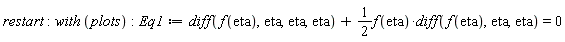 restart; with*plots; Eq1 := diff(f(eta), eta, eta, eta)+(1/2)*f(eta)*(diff(f(eta), eta, eta)) = 0