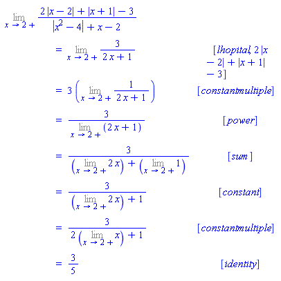 "[[(lim)(2 |x-2|+|x+1|-3)/(|x^2-4|+x-2)],[ ,"=",(lim)3/(2 x+1), [lhopital,2 |x-2|+|x+1|-3]],[ ,"=",3 ((lim)1/(2 x+1)), [constantmultiple]],[ ,"=",3/((lim)(2 x+1)), [power]],[ ,"=",3/(((lim)2 x)+((lim)1)), [sum]],[ ,"=",3/(((lim)2 x)+1), [constant]],[ ,"=",3/(2 ((lim)x)+1), [constantmultiple]],[ ,"=",3/5, [identity]]]"