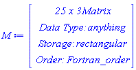 M := Vector(4, {(1) = ` 25 x 3 `*Matrix, (2) = `Data Type: `*anything, (3) = `Storage: `*rectangular, (4) = `Order: `*Fortran_order})