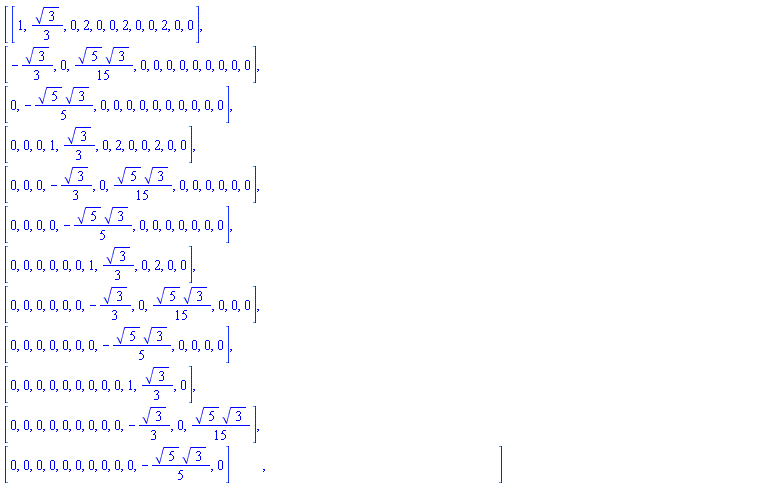Matrix(12, 12, {(1, 1) = 1, (1, 2) = (1/3)*sqrt(3), (1, 3) = 0, (1, 4) = 2, (1, 5) = 0, (1, 6) = 0, (1, 7) = 2, (1, 8) = 0, (1, 9) = 0, (1, 10) = 2, (1, 11) = 0, (1, 12) = 0, (2, 1) = -(1/3)*sqrt(3), (2, 2) = 0, (2, 3) = (1/15)*sqrt(5)*sqrt(3), (2, 4) = 0, (2, 5) = 0, (2, 6) = 0, (2, 7) = 0, (2, 8) = 0, (2, 9) = 0, (2, 10) = 0, (2, 11) = 0, (2, 12) = 0, (3, 1) = 0, (3, 2) = -(1/5)*sqrt(5)*sqrt(3), (3, 3) = 0, (3, 4) = 0, (3, 5) = 0, (3, 6) = 0, (3, 7) = 0, (3, 8) = 0, (3, 9) = 0, (3, 10) = 0, (3, 11) = 0, (3, 12) = 0, (4, 1) = 0, (4, 2) = 0, (4, 3) = 0, (4, 4) = 1, (4, 5) = (1/3)*sqrt(3), (4, 6) = 0, (4, 7) = 2, (4, 8) = 0, (4, 9) = 0, (4, 10) = 2, (4, 11) = 0, (4, 12) = 0, (5, 1) = 0, (5, 2) = 0, (5, 3) = 0, (5, 4) = -(1/3)*sqrt(3), (5, 5) = 0, (5, 6) = (1/15)*sqrt(5)*sqrt(3), (5, 7) = 0, (5, 8) = 0, (5, 9) = 0, (5, 10) = 0, (5, 11) = 0, (5, 12) = 0, (6, 1) = 0, (6, 2) = 0, (6, 3) = 0, (6, 4) = 0, (6, 5) = -(1/5)*sqrt(5)*sqrt(3), (6, 6) = 0, (6, 7) = 0, (6, 8) = 0, (6, 9) = 0, (6, 10) = 0, (6, 11) = 0, (6, 12) = 0, (7, 1) = 0, (7, 2) = 0, (7, 3) = 0, (7, 4) = 0, (7, 5) = 0, (7, 6) = 0, (7, 7) = 1, (7, 8) = (1/3)*sqrt(3), (7, 9) = 0, (7, 10) = 2, (7, 11) = 0, (7, 12) = 0, (8, 1) = 0, (8, 2) = 0, (8, 3) = 0, (8, 4) = 0, (8, 5) = 0, (8, 6) = 0, (8, 7) = -(1/3)*sqrt(3), (8, 8) = 0, (8, 9) = (1/15)*sqrt(5)*sqrt(3), (8, 10) = 0, (8, 11) = 0, (8, 12) = 0, (9, 1) = 0, (9, 2) = 0, (9, 3) = 0, (9, 4) = 0, (9, 5) = 0, (9, 6) = 0, (9, 7) = 0, (9, 8) = -(1/5)*sqrt(5)*sqrt(3), (9, 9) = 0, (9, 10) = 0, (9, 11) = 0, (9, 12) = 0, (10, 1) = 0, (10, 2) = 0, (10, 3) = 0, (10, 4) = 0, (10, 5) = 0, (10, 6) = 0, (10, 7) = 0, (10, 8) = 0, (10, 9) = 0, (10, 10) = 1, (10, 11) = (1/3)*sqrt(3), (10, 12) = 0, (11, 1) = 0, (11, 2) = 0, (11, 3) = 0, (11, 4) = 0, (11, 5) = 0, (11, 6) = 0, (11, 7) = 0, (11, 8) = 0, (11, 9) = 0, (11, 10) = -(1/3)*sqrt(3), (11, 11) = 0, (11, 12) = (1/15)*sqrt(5)*sqrt(3), (12, 1) = 0, (12, 2) = 0, (12, 3) = 0, (12, 4) = 0, (12, 5) = 0, (12, 6) = 0, (12, 7) = 0, (12, 8) = 0, (12, 9) = 0, (12, 10) = 0, (12, 11) = -(1/5)*sqrt(5)*sqrt(3), (12, 12) = 0})