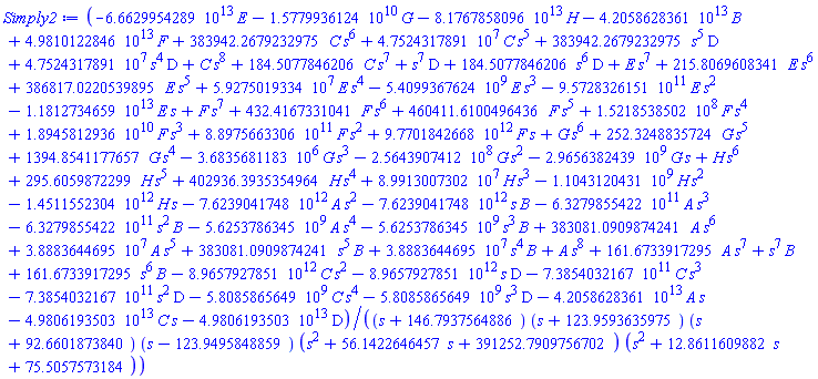 (-66629954289230.853351964793698355440910791176473210*E-15779936123.736896752352323444813538247190635638921*G-81767858095804.252692630340308479057393577857396095*H-42058628360723.616307294413258076907769937601261231*B+49810122845599.559373052446569045921832073977569162*F+383942.26792329745908486350776331130623428840884256*C*s^6+47524317.891080990440120410672548754935735096209837*C*s^5+383942.26792329745908486350776331130623428840884256*s^5*D+47524317.891080990440120410672548754935735096209837*s^4*D+C*s^8+184.50778462063934702814403948449352963340988436257*C*s^7+s^7*D+184.50778462063934702814403948449352963340988436257*s^6*D+E*s^7+215.80696083410636144676897207258701029536952311953*E*s^6+386817.02205398946456229464104774416710710212015297*E*s^5+59275019.334177490049864812212209564510234527679724*E*s^4-5409936762.3812452194670802975059988184512985605757*E*s^3-957283261509.69073359764351612211142859298462693447*E*s^2-11812734658764.265702481442194215870629708925210542*E*s+F*s^7+432.41673310408437203382816480277908306679338388130*F*s^6+460411.61004964359284784553091349240166684402248386*F*s^5+152185385.02335649660105099107708122967023007133954*F*s^4+18945812935.668325433871566592281474322316488242538*F*s^3+889756633055.08615184018191100410310211280663669879*F*s^2+9770184266838.6796264068483962798183615978889977543*F*s+G*s^6+252.32488357243364577419052433472118552188142940385*G*s^5+1394.8541177656510445370732616558211257728483534122*G*s^4-3683568.1183126636160798257645837738641321950415443*G*s^3-256439074.12493727370906890754263425670134219029679*G*s^2-2965638243.8698618355031711444968889917370787314637*G*s+H*s^6+295.60598722993450930366273748226901554730440159974*H*s^5+402936.39353549637164746650712934864411382455075645*H*s^4+89913007.301833393890135453305394454749793734226506*H*s^3-1104312043.0718342886981361979321082809364175920587*H*s^2-1451155230389.6595379602185696933802326999232777717*H*s-7623904174794.9162815415989571038814356493076426121*A*s^2-7623904174794.9162815415989571038814356493076426121*s*B-632798554223.61137138093817629704816089972257384343*A*s^3-632798554223.61137138093817629704816089972257384343*s^2*B-5625378634.4657503088637321277824131160302176852356*A*s^4-5625378634.4657503088637321277824131160302176852356*s^3*B+383081.09098742412456669395855838386875466521403514*A*s^6+38883644.695228060251888451945070801510724697210725*A*s^5+383081.09098742412456669395855838386875466521403514*s^5*B+38883644.695228060251888451945070801510724697210725*s^4*B+A*s^8+161.67339172951176441340556182315017593524137763301*A*s^7+s^7*B+161.67339172951176441340556182315017593524137763301*s^6*B-8965792785078.0004116646708411617062572964824490740*C*s^2-8965792785078.0004116646708411617062572964824490740*s*D-738540321665.69941204354252236784632028838867030614*C*s^3-738540321665.69941204354252236784632028838867030614*s^2*D-5808586564.8678325769651462969069225989988084232500*C*s^4-5808586564.8678325769651462969069225989988084232500*s^3*D-42058628360723.616307294413258076907769937601261231*A*s-49806193502870.188576279201173210192418660124732386*C*s-49806193502870.188576279201173210192418660124732386*D)/((s+146.79375648863023558659443817684982406475862236699)*(s+123.95936359750265297185596051550647036659011563743)*(s+92.660187384035638553231027927412989704630476880467)*(s-123.94958488594237203382816480277908306679338388130)*(s^2+56.142264645708354225809475665278814478118570596152*s+391252.79097567023079015071909098045312869106244420)*(s^2+12.861160988207490696337262517730984452695598400261*s+75.505757318432963550499582955755873806102180182642))