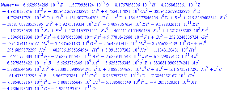 -66629954289230.853351964793698355440910791176473210*E-15779936123.736896752352323444813538247190635638921*G-81767858095804.252692630340308479057393577857396095*H-42058628360723.616307294413258076907769937601261231*B+49810122845599.559373052446569045921832073977569162*F+383942.26792329745908486350776331130623428840884256*C*s^6+47524317.891080990440120410672548754935735096209837*C*s^5+383942.26792329745908486350776331130623428840884256*s^5*D+47524317.891080990440120410672548754935735096209837*s^4*D+C*s^8+184.50778462063934702814403948449352963340988436257*C*s^7+s^7*D+184.50778462063934702814403948449352963340988436257*s^6*D+E*s^7+215.80696083410636144676897207258701029536952311953*E*s^6+386817.02205398946456229464104774416710710212015297*E*s^5+59275019.334177490049864812212209564510234527679724*E*s^4-5409936762.3812452194670802975059988184512985605757*E*s^3-957283261509.69073359764351612211142859298462693447*E*s^2-11812734658764.265702481442194215870629708925210542*E*s+F*s^7+432.41673310408437203382816480277908306679338388130*F*s^6+460411.61004964359284784553091349240166684402248386*F*s^5+152185385.02335649660105099107708122967023007133954*F*s^4+18945812935.668325433871566592281474322316488242538*F*s^3+889756633055.08615184018191100410310211280663669879*F*s^2+9770184266838.6796264068483962798183615978889977543*F*s+G*s^6+252.32488357243364577419052433472118552188142940385*G*s^5+1394.8541177656510445370732616558211257728483534122*G*s^4-3683568.1183126636160798257645837738641321950415443*G*s^3-256439074.12493727370906890754263425670134219029679*G*s^2-2965638243.8698618355031711444968889917370787314637*G*s+H*s^6+295.60598722993450930366273748226901554730440159974*H*s^5+402936.39353549637164746650712934864411382455075645*H*s^4+89913007.301833393890135453305394454749793734226506*H*s^3-1104312043.0718342886981361979321082809364175920587*H*s^2-1451155230389.6595379602185696933802326999232777717*H*s-7623904174794.9162815415989571038814356493076426121*A*s^2-7623904174794.9162815415989571038814356493076426121*s*B-632798554223.61137138093817629704816089972257384343*A*s^3-632798554223.61137138093817629704816089972257384343*s^2*B-5625378634.4657503088637321277824131160302176852356*A*s^4-5625378634.4657503088637321277824131160302176852356*s^3*B+383081.09098742412456669395855838386875466521403514*A*s^6+38883644.695228060251888451945070801510724697210725*A*s^5+383081.09098742412456669395855838386875466521403514*s^5*B+38883644.695228060251888451945070801510724697210725*s^4*B+A*s^8+161.67339172951176441340556182315017593524137763301*A*s^7+s^7*B+161.67339172951176441340556182315017593524137763301*s^6*B-8965792785078.0004116646708411617062572964824490740*C*s^2-8965792785078.0004116646708411617062572964824490740*s*D-738540321665.69941204354252236784632028838867030614*C*s^3-738540321665.69941204354252236784632028838867030614*s^2*D-5808586564.8678325769651462969069225989988084232500*C*s^4-5808586564.8678325769651462969069225989988084232500*s^3*D-42058628360723.616307294413258076907769937601261231*A*s-49806193502870.188576279201173210192418660124732386*C*s-49806193502870.188576279201173210192418660124732386*D