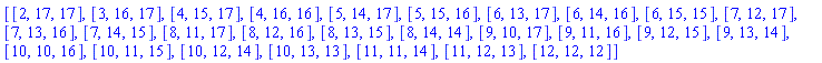 [[2, 17, 17], [3, 16, 17], [4, 15, 17], [4, 16, 16], [5, 14, 17], [5, 15, 16], [6, 13, 17], [6, 14, 16], [6, 15, 15], [7, 12, 17], [7, 13, 16], [7, 14, 15], [8, 11, 17], [8, 12, 16], [8, 13, 15], [8, 14, 14], [9, 10, 17], [9, 11, 16], [9, 12, 15], [9, 13, 14], [10, 10, 16], [10, 11, 15], [10, 12, 14], [10, 13, 13], [11, 11, 14], [11, 12, 13], [12, 12, 12]]