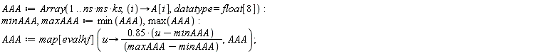 AAA := Array(1 .. ns*ms*ks, proc (i) options operator, arrow; A[i] end proc, datatype = float[8]); minAAA, maxAAA := min(AAA), max(AAA); AAA := map[evalhf](proc (u) options operator, arrow; .85*(u-minAAA)/(maxAAA-minAAA) end proc, AAA)