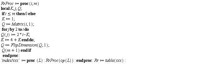 RrProc := proc (i, m) local K, j, Q; if i <= m then 0 else K := 1; Q := Matrix(i, 1); for j by 2 to i do Q(j) := 2*i-K; K := 4+K end do; Q := FlipDimension(Q, 1); Q(m+1) end if end proc; `index/xxx` := proc (L) RrProc(op(L)) end proc; Rr := table(xxx)