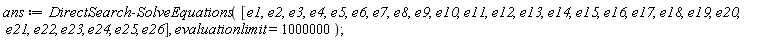 ans := DirectSearch:-SolveEquations([e1, e2, e3, e4, e5, e6, e7, e8, e9, e10, e11, e12, e13, e14, e15, e16, e17, e18, e19, e20, e21, e22, e23, e24, e25, e26], evaluationlimit = 1000000)