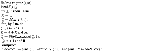 RrProc := proc (i, m) local K, j, Q; if i <= m then 0 else K := 1; Q := Matrix(i, 1); for j by 2 to i do Q(j) := 2*i-K; K := 4+K end do; Q := FlipDimension(Q, 1); Q(m+1) end if end proc: