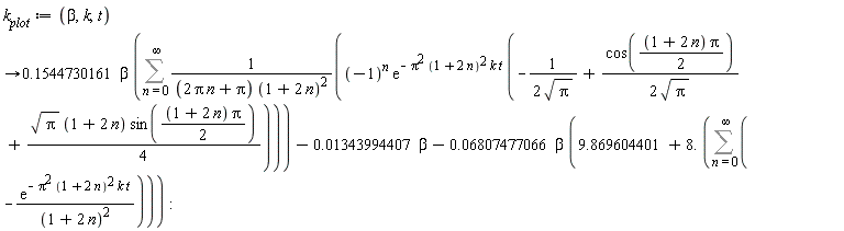k__plot := proc (beta, k, t) options operator, arrow; .1544730161*beta*(Sum((-1)^n*exp(-Pi^2*(1+2*n)^2*k*t)*(-(1/2)/sqrt(Pi)+(1/2)*cos((1/2)*(1+2*n)*Pi)/sqrt(Pi)+(1/4)*sqrt(Pi)*(1+2*n)*sin((1/2)*(1+2*n)*Pi))/((2*Pi*n+Pi)*(1+2*n)^2), n = 0 .. infinity))+(-1)*0.1343994407e-1*beta+(-1)*0.6807477066e-1*beta*(9.869604401+8.*(Sum(-exp(-Pi^2*(1+2*n)^2*k*t)/(1+2*n)^2, n = 0 .. infinity))) end proc
