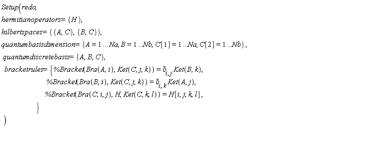 Setup(redo, hermitianoperators = {H}, hilbertspaces = {{A, C}, {B, C}}, quantumbasisdimension = {A = 1 .. Na, B = 1 .. Nb, C[1] = 1 .. Na, C[2] = 1 .. Nb}, quantumdiscretebasis = {A, B, C}, bracketrules = {%Bracket(Bra(A, i), Ket(C, j, k)) = delta[i, j]*Ket(B, k), %Bracket(Bra(B, i), Ket(C, j, k)) = delta[i, k]*Ket(A, j), %Bracket(Bra(C, i, j), H, Ket(C, k, l)) = H[i, j, k, l]})
