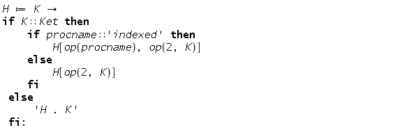"H := K ->   if K::Ket then      if procname::'indexed' then         H[op(procname), op(2, K)]     else          H[op(2, K)]     fi  else      'H . K'  fi:"