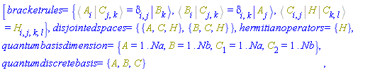 [bracketrules = {%Bracket(%Bra(A, i), %Ket(C, j, k)) = Physics:-KroneckerDelta[i, j]*Physics:-Ket(B, k), %Bracket(%Bra(B, i), %Ket(C, j, k)) = Physics:-KroneckerDelta[i, k]*Physics:-Ket(A, j), %Bracket(%Bra(C, i, j), H, %Ket(C, k, l)) = H[i, j, k, l]}, disjointedspaces = {{A, C, H}, {B, C, H}}, hermitianoperators = {H}, quantumbasisdimension = {A = 1 .. Na, B = 1 .. Nb, C[1] = 1 .. Na, C[2] = 1 .. Nb}, quantumdiscretebasis = {A, B, C}]