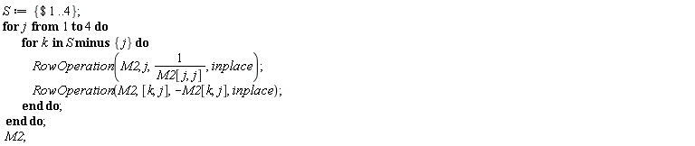 S := {`$`(1 .. 4)}; for j to 4 do for k in `minus`(S, {j}) do RowOperation(M2, j, 1/M2[j, j], inplace); RowOperation(M2, [k, j], -M2[k, j], inplace) end do end do; M2