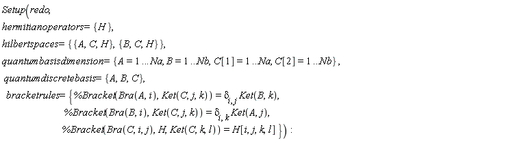 Setup(redo, hermitianoperators = {H}, hilbertspaces = {{A, C, H}, {B, C, H}}, quantumbasisdimension = {A = 1 .. Na, B = 1 .. Nb, C[1] = 1 .. Na, C[2] = 1 .. Nb}, quantumdiscretebasis = {A, B, C}, bracketrules = {%Bracket(Bra(A, i), Ket(C, j, k)) = delta[i, j]*Ket(B, k), %Bracket(Bra(B, i), Ket(C, j, k)) = delta[i, k]*Ket(A, j), %Bracket(Bra(C, i, j), H, Ket(C, k, l)) = H[i, j, k, l]})