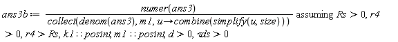 ans3b := `assuming`([numer(ans3)/collect(denom(ans3), m1, proc (u) options operator, arrow; combine(simplify(u, size)) end proc)], [Rs > 0, r4 > 0, r4 > Rs, k1::posint, m1::posint, d > 0, `&tau;ds` > 0])
