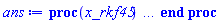 proc (x_rkf45) local _res, _dat, _vars, _solnproc, _xout, _ndsol, _pars, _n, _i; option `Copyright (c) 2000 by Waterloo Maple Inc. All rights reserved.`; if 1 < nargs then error "invalid input: too many arguments" end if; _EnvDSNumericSaveDigits := Digits; Digits := 15; if _EnvInFsolve = true then _xout := evalf[_EnvDSNumericSaveDigits](x_rkf45) else _xout := evalf(x_rkf45) end if; _dat := Array(1..4, {(1) = proc (_xin) local _xout, _dtbl, _dat, _vmap, _x0, _y0, _val, _dig, _n, _ne, _nd, _nv, _pars, _ini, _par, _i, _j, _k, _src; option `Copyright (c) 2002 by Waterloo Maple Inc. All rights reserved.`; table( [( "complex" ) = false ] ) _xout := _xin; _pars := []; _dtbl := array( 1 .. 4, [( 1 ) = (array( 1 .. 26, [( 1 ) = (datatype = float[8], order = C_order, storage = rectangular), ( 2 ) = (datatype = float[8], order = C_order, storage = rectangular), ( 3 ) = ([0, 0, 0, Array(1..0, 1..2, {}, datatype = float[8], order = C_order)]), ( 4 ) = (Array(1..63, {(1) = 8, (2) = 8, (3) = 0, (4) = 0, (5) = 0, (6) = 0, (7) = 1, (8) = 0, (9) = 0, (10) = 0, (11) = 0, (12) = 0, (13) = 0, (14) = 0, (15) = 0, (16) = 0, (17) = 0, (18) = 1, (19) = 30000, (20) = 0, (21) = 0, (22) = 1, (23) = 4, (24) = 0, (25) = 1, (26) = 15, (27) = 1, (28) = 0, (29) = 1, (30) = 3, (31) = 3, (32) = 0, (33) = 1, (34) = 0, (35) = 0, (36) = 0, (37) = 0, (38) = 0, (39) = 0, (40) = 0, (41) = 0, (42) = 0, (43) = 1, (44) = 0, (45) = 0, (46) = 0, (47) = 0, (48) = 0, (49) = 0, (50) = 50, (51) = 1, (52) = 0, (53) = 0, (54) = 0, (55) = 0, (56) = 0, (57) = 0, (58) = 0, (59) = 10000, (60) = 0, (61) = 1000, (62) = 0, (63) = 0}, datatype = integer[8])), ( 5 ) = (Array(1..28, {(1) = .0, (2) = 0.10e-5, (3) = .0, (4) = 0.500001e-14, (5) = .0, (6) = 0.5307923548179556e-2, (7) = .0, (8) = 0.10e-5, (9) = .0, (10) = .0, (11) = .0, (12) = .0, (13) = 1.0, (14) = .0, (15) = .49999999999999, (16) = .0, (17) = 1.0, (18) = 1.0, (19) = .0, (20) = .0, (21) = 1.0, (22) = 1.0, (23) = .0, (24) = .0, (25) = 0.10e-14, (26) = .0, (27) = .0, (28) = .0}, datatype = float[8], order = C_order)), ( 6 ) = (Array(1..8, {(1) = 100.0, (2) = 90.0, (3) = 45.0, (4) = 38.0, (5) = 100.0, (6) = 45.0, (7) = 50.0, (8) = 20.0}, datatype = float[8], order = C_order)), ( 7 ) = ([Array(1..4, 1..7, {(1, 1) = .0, (1, 2) = .203125, (1, 3) = .3046875, (1, 4) = .75, (1, 5) = .8125, (1, 6) = .40625, (1, 7) = .8125, (2, 1) = 0.6378173828125e-1, (2, 2) = .0, (2, 3) = .279296875, (2, 4) = .27237892150878906, (2, 5) = -0.9686851501464844e-1, (2, 6) = 0.1956939697265625e-1, (2, 7) = .5381584167480469, (3, 1) = 0.31890869140625e-1, (3, 2) = .0, (3, 3) = -.34375, (3, 4) = -.335235595703125, (3, 5) = .2296142578125, (3, 6) = .41748046875, (3, 7) = 11.480712890625, (4, 1) = 0.9710520505905151e-1, (4, 2) = .0, (4, 3) = .40350341796875, (4, 4) = 0.20297467708587646e-1, (4, 5) = -0.6054282188415527e-2, (4, 6) = -0.4770040512084961e-1, (4, 7) = .77858567237854}, datatype = float[8], order = C_order), Array(1..6, 1..6, {(1, 1) = .0, (1, 2) = .0, (1, 3) = .0, (1, 4) = .0, (1, 5) = .0, (1, 6) = 1.0, (2, 1) = .25, (2, 2) = .0, (2, 3) = .0, (2, 4) = .0, (2, 5) = .0, (2, 6) = 1.0, (3, 1) = .1875, (3, 2) = .5625, (3, 3) = .0, (3, 4) = .0, (3, 5) = .0, (3, 6) = 2.0, (4, 1) = .23583984375, (4, 2) = -.87890625, (4, 3) = .890625, (4, 4) = .0, (4, 5) = .0, (4, 6) = .2681884765625, (5, 1) = .1272735595703125, (5, 2) = -.5009765625, (5, 3) = .44921875, (5, 4) = -0.128936767578125e-1, (5, 5) = .0, (5, 6) = 0.626220703125e-1, (6, 1) = -0.927734375e-1, (6, 2) = .626220703125, (6, 3) = -.4326171875, (6, 4) = .1418304443359375, (6, 5) = -0.861053466796875e-1, (6, 6) = .3131103515625}, datatype = float[8], order = C_order), Array(1..6, {(1) = .0, (2) = .386, (3) = .21, (4) = .63, (5) = 1.0, (6) = 1.0}, datatype = float[8], order = C_order), Array(1..6, {(1) = .25, (2) = -.1043, (3) = .1035, (4) = -0.362e-1, (5) = .0, (6) = .0}, datatype = float[8], order = C_order), Array(1..6, 1..5, {(1, 1) = .0, (1, 2) = .0, (1, 3) = .0, (1, 4) = .0, (1, 5) = .0, (2, 1) = 1.544, (2, 2) = .0, (2, 3) = .0, (2, 4) = .0, (2, 5) = .0, (3, 1) = .9466785280815533, (3, 2) = .25570116989825814, (3, 3) = .0, (3, 4) = .0, (3, 5) = .0, (4, 1) = 3.3148251870684886, (4, 2) = 2.896124015972123, (4, 3) = .9986419139977808, (4, 4) = .0, (4, 5) = .0, (5, 1) = 1.2212245092262748, (5, 2) = 6.019134481287752, (5, 3) = 12.537083329320874, (5, 4) = -.687886036105895, (5, 5) = .0, (6, 1) = 1.2212245092262748, (6, 2) = 6.019134481287752, (6, 3) = 12.537083329320874, (6, 4) = -.687886036105895, (6, 5) = 1.0}, datatype = float[8], order = C_order), Array(1..6, 1..5, {(1, 1) = .0, (1, 2) = .0, (1, 3) = .0, (1, 4) = .0, (1, 5) = .0, (2, 1) = -5.6688, (2, 2) = .0, (2, 3) = .0, (2, 4) = .0, (2, 5) = .0, (3, 1) = -2.4300933568337584, (3, 2) = -.20635991570891224, (3, 3) = .0, (3, 4) = .0, (3, 5) = .0, (4, 1) = -.10735290581452621, (4, 2) = -9.594562251021896, (4, 3) = -20.470286148096154, (4, 4) = .0, (4, 5) = .0, (5, 1) = 7.496443313968615, (5, 2) = -10.246804314641219, (5, 3) = -33.99990352819906, (5, 4) = 11.708908932061595, (5, 5) = .0, (6, 1) = 8.083246795922411, (6, 2) = -7.981132988062785, (6, 3) = -31.52159432874373, (6, 4) = 16.319305431231363, (6, 5) = -6.0588182388340535}, datatype = float[8], order = C_order), Array(1..3, 1..5, {(1, 1) = .0, (1, 2) = .0, (1, 3) = .0, (1, 4) = .0, (1, 5) = .0, (2, 1) = 10.126235083446911, (2, 2) = -7.487995877607633, (2, 3) = -34.800918615557414, (2, 4) = -7.9927717075687275, (2, 5) = 1.0251377232956207, (3, 1) = -.6762803392806898, (3, 2) = 6.087714651678606, (3, 3) = 16.43084320892463, (3, 4) = 24.767225114183653, (3, 5) = -6.5943891257167815}, datatype = float[8], order = C_order)]), ( 9 ) = ([Array(1..8, {(1) = .1, (2) = .1, (3) = .1, (4) = .1, (5) = .1, (6) = .1, (7) = .1, (8) = .1}, datatype = float[8], order = C_order), Array(1..8, {(1) = .0, (2) = .0, (3) = .0, (4) = .0, (5) = .0, (6) = .0, (7) = .0, (8) = .0}, datatype = float[8], order = C_order), Array(1..8, {(1) = .0, (2) = .0, (3) = .0, (4) = .0, (5) = .0, (6) = .0, (7) = .0, (8) = .0}, datatype = float[8], order = C_order), Array(1..8, {(1) = .0, (2) = .0, (3) = .0, (4) = .0, (5) = .0, (6) = .0, (7) = .0, (8) = .0}, datatype = float[8], order = C_order), Array(1..8, {(1) = .0, (2) = .0, (3) = .0, (4) = .0, (5) = .0, (6) = .0, (7) = .0, (8) = .0}, datatype = float[8], order = C_order), Array(1..8, 1..8, {(1, 1) = .0, (1, 2) = .0, (1, 3) = .0, (1, 4) = .0, (1, 5) = .0, (1, 6) = .0, (1, 7) = .0, (1, 8) = .0, (2, 1) = .0, (2, 2) = .0, (2, 3) = .0, (2, 4) = .0, (2, 5) = .0, (2, 6) = .0, (2, 7) = .0, (2, 8) = .0, (3, 1) = .0, (3, 2) = .0, (3, 3) = .0, (3, 4) = .0, (3, 5) = .0, (3, 6) = .0, (3, 7) = .0, (3, 8) = .0, (4, 1) = .0, (4, 2) = .0, (4, 3) = .0, (4, 4) = .0, (4, 5) = .0, (4, 6) = .0, (4, 7) = .0, (4, 8) = .0, (5, 1) = .0, (5, 2) = .0, (5, 3) = .0, (5, 4) = .0, (5, 5) = .0, (5, 6) = .0, (5, 7) = .0, (5, 8) = .0, (6, 1) = .0, (6, 2) = .0, (6, 3) = .0, (6, 4) = .0, (6, 5) = .0, (6, 6) = .0, (6, 7) = .0, (6, 8) = .0, (7, 1) = .0, (7, 2) = .0, (7, 3) = .0, (7, 4) = .0, (7, 5) = .0, (7, 6) = .0, (7, 7) = .0, (7, 8) = .0, (8, 1) = .0, (8, 2) = .0, (8, 3) = .0, (8, 4) = .0, (8, 5) = .0, (8, 6) = .0, (8, 7) = .0, (8, 8) = .0}, datatype = float[8], order = C_order), Array(1..8, 1..8, {(1, 1) = .0, (1, 2) = .0, (1, 3) = .0, (1, 4) = .0, (1, 5) = .0, (1, 6) = .0, (1, 7) = .0, (1, 8) = .0, (2, 1) = .0, (2, 2) = .0, (2, 3) = .0, (2, 4) = .0, (2, 5) = .0, (2, 6) = .0, (2, 7) = .0, (2, 8) = .0, (3, 1) = .0, (3, 2) = .0, (3, 3) = .0, (3, 4) = .0, (3, 5) = .0, (3, 6) = .0, (3, 7) = .0, (3, 8) = .0, (4, 1) = .0, (4, 2) = .0, (4, 3) = .0, (4, 4) = .0, (4, 5) = .0, (4, 6) = .0, (4, 7) = .0, (4, 8) = .0, (5, 1) = .0, (5, 2) = .0, (5, 3) = .0, (5, 4) = .0, (5, 5) = .0, (5, 6) = .0, (5, 7) = .0, (5, 8) = .0, (6, 1) = .0, (6, 2) = .0, (6, 3) = .0, (6, 4) = .0, (6, 5) = .0, (6, 6) = .0, (6, 7) = .0, (6, 8) = .0, (7, 1) = .0, (7, 2) = .0, (7, 3) = .0, (7, 4) = .0, (7, 5) = .0, (7, 6) = .0, (7, 7) = .0, (7, 8) = .0, (8, 1) = .0, (8, 2) = .0, (8, 3) = .0, (8, 4) = .0, (8, 5) = .0, (8, 6) = .0, (8, 7) = .0, (8, 8) = .0}, datatype = float[8], order = C_order), Array(1..8, {(1) = .0, (2) = .0, (3) = .0, (4) = .0, (5) = .0, (6) = .0, (7) = .0, (8) = .0}, datatype = float[8], order = C_order), Array(1..8, 1..8, {(1, 1) = .0, (1, 2) = .0, (1, 3) = .0, (1, 4) = .0, (1, 5) = .0, (1, 6) = .0, (1, 7) = .0, (1, 8) = .0, (2, 1) = .0, (2, 2) = .0, (2, 3) = .0, (2, 4) = .0, (2, 5) = .0, (2, 6) = .0, (2, 7) = .0, (2, 8) = .0, (3, 1) = .0, (3, 2) = .0, (3, 3) = .0, (3, 4) = .0, (3, 5) = .0, (3, 6) = .0, (3, 7) = .0, (3, 8) = .0, (4, 1) = .0, (4, 2) = .0, (4, 3) = .0, (4, 4) = .0, (4, 5) = .0, (4, 6) = .0, (4, 7) = .0, (4, 8) = .0, (5, 1) = .0, (5, 2) = .0, (5, 3) = .0, (5, 4) = .0, (5, 5) = .0, (5, 6) = .0, (5, 7) = .0, (5, 8) = .0, (6, 1) = .0, (6, 2) = .0, (6, 3) = .0, (6, 4) = .0, (6, 5) = .0, (6, 6) = .0, (6, 7) = .0, (6, 8) = .0, (7, 1) = .0, (7, 2) = .0, (7, 3) = .0, (7, 4) = .0, (7, 5) = .0, (7, 6) = .0, (7, 7) = .0, (7, 8) = .0, (8, 1) = .0, (8, 2) = .0, (8, 3) = .0, (8, 4) = .0, (8, 5) = .0, (8, 6) = .0, (8, 7) = .0, (8, 8) = .0}, datatype = float[8], order = C_order), Array(1..8, 1..6, {(1, 1) = .0, (1, 2) = .0, (1, 3) = .0, (1, 4) = .0, (1, 5) = .0, (1, 6) = .0, (2, 1) = .0, (2, 2) = .0, (2, 3) = .0, (2, 4) = .0, (2, 5) = .0, (2, 6) = .0, (3, 1) = .0, (3, 2) = .0, (3, 3) = .0, (3, 4) = .0, (3, 5) = .0, (3, 6) = .0, (4, 1) = .0, (4, 2) = .0, (4, 3) = .0, (4, 4) = .0, (4, 5) = .0, (4, 6) = .0, (5, 1) = .0, (5, 2) = .0, (5, 3) = .0, (5, 4) = .0, (5, 5) = .0, (5, 6) = .0, (6, 1) = .0, (6, 2) = .0, (6, 3) = .0, (6, 4) = .0, (6, 5) = .0, (6, 6) = .0, (7, 1) = .0, (7, 2) = .0, (7, 3) = .0, (7, 4) = .0, (7, 5) = .0, (7, 6) = .0, (8, 1) = .0, (8, 2) = .0, (8, 3) = .0, (8, 4) = .0, (8, 5) = .0, (8, 6) = .0}, datatype = float[8], order = C_order), Array(1..8, {(1) = 0, (2) = 0, (3) = 0, (4) = 0, (5) = 0, (6) = 0, (7) = 0, (8) = 0}, datatype = integer[8]), Array(1..8, {(1) = .0, (2) = .0, (3) = .0, (4) = .0, (5) = .0, (6) = .0, (7) = .0, (8) = .0}, datatype = float[8], order = C_order), Array(1..8, {(1) = .0, (2) = .0, (3) = .0, (4) = .0, (5) = .0, (6) = .0, (7) = .0, (8) = .0}, datatype = float[8], order = C_order), Array(1..8, {(1) = .0, (2) = .0, (3) = .0, (4) = .0, (5) = .0, (6) = .0, (7) = .0, (8) = .0}, datatype = float[8], order = C_order), Array(1..8, {(1) = .0, (2) = .0, (3) = .0, (4) = .0, (5) = .0, (6) = .0, (7) = .0, (8) = .0}, datatype = float[8], order = C_order), Array(1..8, {(1) = .0, (2) = .0, (3) = .0, (4) = .0, (5) = .0, (6) = .0, (7) = .0, (8) = .0}, datatype = float[8], order = C_order), Array(1..16, {(1) = .0, (2) = .0, (3) = .0, (4) = .0, (5) = .0, (6) = .0, (7) = .0, (8) = .0, (9) = .0, (10) = .0, (11) = .0, (12) = .0, (13) = .0, (14) = .0, (15) = .0, (16) = .0}, datatype = float[8], order = C_order)]), ( 8 ) = ([Array(1..8, {(1) = 100.0, (2) = 90.0, (3) = 45.0, (4) = 38.0, (5) = 100.0, (6) = 45.0, (7) = 50.0, (8) = 20.0}, datatype = float[8], order = C_order), Array(1..8, {(1) = .0, (2) = .0, (3) = .0, (4) = .0, (5) = .0, (6) = .0, (7) = .0, (8) = .0}, datatype = float[8], order = C_order), Array(1..8, {(1) = -129.291, (2) = -626.389, (3) = 428.88599999999997, (4) = -45.944, (5) = -103.40800000000002, (6) = -33.159576, (7) = -9.394424, (8) = 19.520000000000003}, datatype = float[8], order = C_order), 0, 0]), ( 11 ) = (Array(1..6, 0..8, {(1, 1) = .0, (1, 2) = .0, (1, 3) = .0, (1, 4) = .0, (1, 5) = .0, (1, 6) = .0, (1, 7) = .0, (1, 8) = .0, (2, 0) = .0, (2, 1) = .0, (2, 2) = .0, (2, 3) = .0, (2, 4) = .0, (2, 5) = .0, (2, 6) = .0, (2, 7) = .0, (2, 8) = .0, (3, 0) = .0, (3, 1) = .0, (3, 2) = .0, (3, 3) = .0, (3, 4) = .0, (3, 5) = .0, (3, 6) = .0, (3, 7) = .0, (3, 8) = .0, (4, 0) = .0, (4, 1) = .0, (4, 2) = .0, (4, 3) = .0, (4, 4) = .0, (4, 5) = .0, (4, 6) = .0, (4, 7) = .0, (4, 8) = .0, (5, 0) = .0, (5, 1) = .0, (5, 2) = .0, (5, 3) = .0, (5, 4) = .0, (5, 5) = .0, (5, 6) = .0, (5, 7) = .0, (5, 8) = .0, (6, 0) = .0, (6, 1) = .0, (6, 2) = .0, (6, 3) = .0, (6, 4) = .0, (6, 5) = .0, (6, 6) = .0, (6, 7) = .0, (6, 8) = .0}, datatype = float[8], order = C_order)), ( 10 ) = ([proc (N, X, Y, YP) option `[Y[1] = B(T), Y[2] = C(T), Y[3] = DD(T), Y[4] = E(T), Y[5] = F(T), Y[6] = G(T), Y[7] = H(T), Y[8] = J(T)]`; YP[1] := 0.90e-2-1.293*Y[1]; YP[2] := .181*Y[1]-1.022*Y[2]+.9910-.123*Y[2]*Y[7]; YP[3] := .123*Y[2]*Y[7]-1.3846*Y[2]; YP[4] := 0.312e-1*Y[3]-1.246*Y[4]; YP[5] := .24*Y[3]+.134*Y[4]-1.112*Y[5]-0.9e-1*Y[2]; YP[6] := .575424-0.1e-1*Y[6]*Y[7]-0.19e-2*Y[7]-.557*Y[8]; YP[7] := 0.576e-3+0.1e-1*Y[6]*Y[7]-.6379*Y[7]; YP[8] := .636*Y[7]-.614*Y[8]; 0 end proc, -1, 0, 0, 0, 0, 0, 0]), ( 13 ) = (), ( 12 ) = (), ( 15 ) = ("rkf45"), ( 14 ) = ([0, 0]), ( 18 ) = ([]), ( 19 ) = (0), ( 16 ) = ([0, 0, 0, []]), ( 17 ) = ([proc (N, X, Y, YP) option `[Y[1] = B(T), Y[2] = C(T), Y[3] = DD(T), Y[4] = E(T), Y[5] = F(T), Y[6] = G(T), Y[7] = H(T), Y[8] = J(T)]`; YP[1] := 0.90e-2-1.293*Y[1]; YP[2] := .181*Y[1]-1.022*Y[2]+.9910-.123*Y[2]*Y[7]; YP[3] := .123*Y[2]*Y[7]-1.3846*Y[2]; YP[4] := 0.312e-1*Y[3]-1.246*Y[4]; YP[5] := .24*Y[3]+.134*Y[4]-1.112*Y[5]-0.9e-1*Y[2]; YP[6] := .575424-0.1e-1*Y[6]*Y[7]-0.19e-2*Y[7]-.557*Y[8]; YP[7] := 0.576e-3+0.1e-1*Y[6]*Y[7]-.6379*Y[7]; YP[8] := .636*Y[7]-.614*Y[8]; 0 end proc, -1, 0, 0, 0, 0, 0, 0]), ( 22 ) = (0), ( 23 ) = (0), ( 20 ) = ([]), ( 21 ) = (0), ( 26 ) = (Array(1..0, {})), ( 25 ) = (Array(1..0, {})), ( 24 ) = (0)  ] ))  ] ); _y0 := Array(0..8, {(1) = 0., (2) = 100., (3) = 90., (4) = 45., (5) = 38., (6) = 100., (7) = 45., (8) = 50.}); _vmap := array( 1 .. 8, [( 1 ) = (1), ( 2 ) = (2), ( 3 ) = (3), ( 4 ) = (4), ( 5 ) = (5), ( 6 ) = (6), ( 7 ) = (7), ( 8 ) = (8)  ] ); _x0 := _dtbl[1][5][5]; _n := _dtbl[1][4][1]; _ne := _dtbl[1][4][3]; _nd := _dtbl[1][4][4]; _nv := _dtbl[1][4][16]; if not type(_xout, 'numeric') then if member(_xout, ["start", "left", "right"]) then if _Env_smart_dsolve_numeric = true or _dtbl[1][4][10] = 1 then if _xout = "left" then if type(_dtbl[2], 'table') then return _dtbl[2][5][1] end if elif _xout = "right" then if type(_dtbl[3], 'table') then return _dtbl[3][5][1] end if end if end if; return _dtbl[1][5][5] elif _xout = "method" then return _dtbl[1][15] elif _xout = "storage" then return evalb(_dtbl[1][4][10] = 1) elif _xout = "leftdata" then if not type(_dtbl[2], 'array') then return NULL else return eval(_dtbl[2]) end if elif _xout = "rightdata" then if not type(_dtbl[3], 'array') then return NULL else return eval(_dtbl[3]) end if elif _xout = "enginedata" then return eval(_dtbl[1]) elif _xout = "enginereset" then _dtbl[2] := evaln(_dtbl[2]); _dtbl[3] := evaln(_dtbl[3]); return NULL elif _xout = "initial" then return procname(_y0[0]) elif _xout = "laxtol" then return _dtbl[`if`(member(_dtbl[4], {2, 3}), _dtbl[4], 1)][5][18] elif _xout = "numfun" then return `if`(member(_dtbl[4], {2, 3}), _dtbl[_dtbl[4]][4][18], 0) elif _xout = "parameters" then return [seq(_y0[_n+_i], _i = 1 .. nops(_pars))] elif _xout = "initial_and_parameters" then return procname(_y0[0]), [seq(_y0[_n+_i], _i = 1 .. nops(_pars))] elif _xout = "last" then if _dtbl[4] <> 2 and _dtbl[4] <> 3 or _x0-_dtbl[_dtbl[4]][5][1] = 0. then error "no information is available on last computed point" else _xout := _dtbl[_dtbl[4]][5][1] end if elif _xout = "function" then if _dtbl[1][4][33]-2. = 0 then return eval(_dtbl[1][10], 1) else return eval(_dtbl[1][10][1], 1) end if elif _xout = "map" then return copy(_vmap) elif type(_xin, `=`) and type(rhs(_xin), 'list') and member(lhs(_xin), {"initial", "parameters", "initial_and_parameters"}) then _ini, _par := [], []; if lhs(_xin) = "initial" then _ini := rhs(_xin) elif lhs(_xin) = "parameters" then _par := rhs(_xin) elif select(type, rhs(_xin), `=`) <> [] then _par, _ini := selectremove(type, rhs(_xin), `=`) elif nops(rhs(_xin)) < nops(_pars)+1 then error "insufficient data for specification of initial and parameters" else _par := rhs(_xin)[-nops(_pars) .. -1]; _ini := rhs(_xin)[1 .. -nops(_pars)-1] end if; _xout := lhs(_xout); if _par <> [] then `dsolve/numeric/process_parameters`(_n, _pars, _par, _y0) end if; if _ini <> [] then `dsolve/numeric/process_initial`(_n-_ne, _ini, _y0, _pars, _vmap) end if; `dsolve/numeric/SC/reinitialize`(_dtbl, _y0, _n, procname, _pars); if _Env_smart_dsolve_numeric = true and type(_y0[0], 'numeric') and _dtbl[1][4][10] <> 1 then procname("right") := _y0[0]; procname("left") := _y0[0] end if; if _xout = "initial" then return [_y0[0], seq(_y0[_vmap[_i]], _i = 1 .. _n-_ne)] elif _xout = "parameters" then return [seq(_y0[_n+_i], _i = 1 .. nops(_pars))] else return [_y0[0], seq(_y0[_vmap[_i]], _i = 1 .. _n-_ne)], [seq(_y0[_n+_i], _i = 1 .. nops(_pars))] end if elif _xin = "eventstop" then if _nv = 0 then error "this solution has no events" end if; _i := _dtbl[4]; if _i <> 2 and _i <> 3 then return 0 end if; if _dtbl[_i][4][10] = 1 and assigned(_dtbl[5-_i]) and _dtbl[_i][4][9] < 100 and 100 <= _dtbl[5-_i][4][9] then _i := 5-_i; _dtbl[4] := _i; _j := round(_dtbl[_i][4][17]); return round(_dtbl[_i][3][1][_j, 1]) elif 100 <= _dtbl[_i][4][9] then _j := round(_dtbl[_i][4][17]); return round(_dtbl[_i][3][1][_j, 1]) else return 0 end if elif _xin = "eventstatus" then if _nv = 0 then error "this solution has no events" end if; _i := [selectremove(proc (a) options operator, arrow; _dtbl[1][3][1][a, 7] = 1 end proc, {seq(_j, _j = 1 .. round(_dtbl[1][3][1][_nv+1, 1]))})]; return ':-enabled' = _i[1], ':-disabled' = _i[2] elif _xin = "eventclear" then if _nv = 0 then error "this solution has no events" end if; _i := _dtbl[4]; if _i <> 2 and _i <> 3 then error "no events to clear" end if; if _dtbl[_i][4][10] = 1 and assigned(_dtbl[5-_i]) and _dtbl[_i][4][9] < 100 and 100 < _dtbl[5-_i][4][9] then _dtbl[4] := 5-_i; _i := 5-_i end if; if _dtbl[_i][4][9] < 100 then error "no events to clear" elif _nv < _dtbl[_i][4][9]-100 then error "event error condition cannot be cleared" else _j := _dtbl[_i][4][9]-100; if irem(round(_dtbl[_i][3][1][_j, 4]), 2) = 1 then error "retriggerable events cannot be cleared" end if; _j := round(_dtbl[_i][3][1][_j, 1]); for _k to _nv do if _dtbl[_i][3][1][_k, 1] = _j then if _dtbl[_i][3][1][_k, 2] = 3 then error "range events cannot be cleared" end if; _dtbl[_i][3][1][_k, 8] := _dtbl[_i][3][1][_nv+1, 8] end if end do; _dtbl[_i][4][17] := 0; _dtbl[_i][4][9] := 0; if _dtbl[1][4][10] = 1 then if _i = 2 then try procname(procname("left")) catch:  end try else try procname(procname("right")) catch:  end try end if end if end if; return  elif type(_xin, `=`) and member(lhs(_xin), {"eventdisable", "eventenable"}) then if _nv = 0 then error "this solution has no events" end if; if type(rhs(_xin), {('list')('posint'), ('set')('posint')}) then _i := {op(rhs(_xin))} elif type(rhs(_xin), 'posint') then _i := {rhs(_xin)} else error "event identifiers must be integers in the range 1..%1", round(_dtbl[1][3][1][_nv+1, 1]) end if; if select(proc (a) options operator, arrow; _nv < a end proc, _i) <> {} then error "event identifiers must be integers in the range 1..%1", round(_dtbl[1][3][1][_nv+1, 1]) end if; _k := {}; for _j to _nv do if member(round(_dtbl[1][3][1][_j, 1]), _i) then _k := `union`(_k, {_j}) end if end do; _i := _k; if lhs(_xin) = "eventdisable" then _dtbl[4] := 0; _j := [evalb(assigned(_dtbl[2]) and member(_dtbl[2][4][17], _i)), evalb(assigned(_dtbl[3]) and member(_dtbl[3][4][17], _i))]; for _k in _i do _dtbl[1][3][1][_k, 7] := 0; if assigned(_dtbl[2]) then _dtbl[2][3][1][_k, 7] := 0 end if; if assigned(_dtbl[3]) then _dtbl[3][3][1][_k, 7] := 0 end if end do; if _j[1] then for _k to _nv+1 do if _k <= _nv and not type(_dtbl[2][3][4][_k, 1], 'undefined') then userinfo(3, {'events', 'eventreset'}, `reinit #2, event code `, _k, ` to defined init `, _dtbl[2][3][4][_k, 1]); _dtbl[2][3][1][_k, 8] := _dtbl[2][3][4][_k, 1] elif _dtbl[2][3][1][_k, 2] = 0 and irem(iquo(round(_dtbl[2][3][1][_k, 4]), 32), 2) = 1 then userinfo(3, {'events', 'eventreset'}, `reinit #2, event code `, _k, ` to rate hysteresis init `, _dtbl[2][5][24]); _dtbl[2][3][1][_k, 8] := _dtbl[2][5][24] elif _dtbl[2][3][1][_k, 2] = 0 and irem(iquo(round(_dtbl[2][3][1][_k, 4]), 2), 2) = 0 then userinfo(3, {'events', 'eventreset'}, `reinit #2, event code `, _k, ` to initial init `, _x0); _dtbl[2][3][1][_k, 8] := _x0 else userinfo(3, {'events', 'eventreset'}, `reinit #2, event code `, _k, ` to fireinitial init `, _x0-1); _dtbl[2][3][1][_k, 8] := _x0-1 end if end do; _dtbl[2][4][17] := 0; _dtbl[2][4][9] := 0; if _dtbl[1][4][10] = 1 then procname(procname("left")) end if end if; if _j[2] then for _k to _nv+1 do if _k <= _nv and not type(_dtbl[3][3][4][_k, 2], 'undefined') then userinfo(3, {'events', 'eventreset'}, `reinit #3, event code `, _k, ` to defined init `, _dtbl[3][3][4][_k, 2]); _dtbl[3][3][1][_k, 8] := _dtbl[3][3][4][_k, 2] elif _dtbl[3][3][1][_k, 2] = 0 and irem(iquo(round(_dtbl[3][3][1][_k, 4]), 32), 2) = 1 then userinfo(3, {'events', 'eventreset'}, `reinit #3, event code `, _k, ` to rate hysteresis init `, _dtbl[3][5][24]); _dtbl[3][3][1][_k, 8] := _dtbl[3][5][24] elif _dtbl[3][3][1][_k, 2] = 0 and irem(iquo(round(_dtbl[3][3][1][_k, 4]), 2), 2) = 0 then userinfo(3, {'events', 'eventreset'}, `reinit #3, event code `, _k, ` to initial init `, _x0); _dtbl[3][3][1][_k, 8] := _x0 else userinfo(3, {'events', 'eventreset'}, `reinit #3, event code `, _k, ` to fireinitial init `, _x0+1); _dtbl[3][3][1][_k, 8] := _x0+1 end if end do; _dtbl[3][4][17] := 0; _dtbl[3][4][9] := 0; if _dtbl[1][4][10] = 1 then procname(procname("right")) end if end if else for _k in _i do _dtbl[1][3][1][_k, 7] := 1 end do; _dtbl[2] := evaln(_dtbl[2]); _dtbl[3] := evaln(_dtbl[3]); _dtbl[4] := 0; if _dtbl[1][4][10] = 1 then if _x0 <= procname("right") then try procname(procname("right")) catch:  end try end if; if procname("left") <= _x0 then try procname(procname("left")) catch:  end try end if end if end if; return  elif type(_xin, `=`) and lhs(_xin) = "eventfired" then if not type(rhs(_xin), 'list') then error "'eventfired' must be specified as a list" end if; if _nv = 0 then error "this solution has no events" end if; if _dtbl[4] <> 2 and _dtbl[4] <> 3 then error "'direction' must be set prior to calling/setting 'eventfired'" end if; _i := _dtbl[4]; _val := NULL; if not assigned(_EnvEventRetriggerWarned) then _EnvEventRetriggerWarned := false end if; for _k in rhs(_xin) do if type(_k, 'integer') then _src := _k elif type(_k, 'integer' = 'anything') and type(evalf(rhs(_k)), 'numeric') then _k := lhs(_k) = evalf[max(Digits, 18)](rhs(_k)); _src := lhs(_k) else error "'eventfired' entry is not valid: %1", _k end if; if _src < 1 or round(_dtbl[1][3][1][_nv+1, 1]) < _src then error "event identifiers must be integers in the range 1..%1", round(_dtbl[1][3][1][_nv+1, 1]) end if; _src := {seq(`if`(_dtbl[1][3][1][_j, 1]-_src = 0., _j, NULL), _j = 1 .. _nv)}; if nops(_src) <> 1 then error "'eventfired' can only be set/queried for root-finding events and time/interval events" end if; _src := _src[1]; if _dtbl[1][3][1][_src, 2] <> 0. and _dtbl[1][3][1][_src, 2]-2. <> 0. then error "'eventfired' can only be set/queried for root-finding events and time/interval events" elif irem(round(_dtbl[1][3][1][_src, 4]), 2) = 1 then if _EnvEventRetriggerWarned = false then WARNING(`'eventfired' has no effect on events that retrigger`) end if; _EnvEventRetriggerWarned := true end if; if _dtbl[_i][3][1][_src, 2] = 0 and irem(iquo(round(_dtbl[_i][3][1][_src, 4]), 32), 2) = 1 then _val := _val, undefined elif type(_dtbl[_i][3][4][_src, _i-1], 'undefined') or _i = 2 and _dtbl[2][3][1][_src, 8] < _dtbl[2][3][4][_src, 1] or _i = 3 and _dtbl[3][3][4][_src, 2] < _dtbl[3][3][1][_src, 8] then _val := _val, _dtbl[_i][3][1][_src, 8] else _val := _val, _dtbl[_i][3][4][_src, _i-1] end if; if type(_k, `=`) then if _dtbl[_i][3][1][_src, 2] = 0 and irem(iquo(round(_dtbl[_i][3][1][_src, 4]), 32), 2) = 1 then error "cannot set event code for a rate hysteresis event" end if; userinfo(3, {'events', 'eventreset'}, `manual set event code `, _src, ` to value `, rhs(_k)); _dtbl[_i][3][1][_src, 8] := rhs(_k); _dtbl[_i][3][4][_src, _i-1] := rhs(_k) end if end do; return [_val] elif type(_xin, `=`) and lhs(_xin) = "direction" then if not member(rhs(_xin), {-1, 1, ':-left', ':-right'}) then error "'direction' must be specified as either '1' or 'right' (positive) or '-1' or 'left' (negative)" end if; _src := `if`(_dtbl[4] = 2, -1, `if`(_dtbl[4] = 3, 1, undefined)); _i := `if`(member(rhs(_xin), {1, ':-right'}), 3, 2); _dtbl[4] := _i; _dtbl[_i] := `dsolve/numeric/SC/IVPdcopy`(_dtbl[1], `if`(assigned(_dtbl[_i]), _dtbl[_i], NULL)); if 0 < _nv then for _j to _nv+1 do if _j <= _nv and not type(_dtbl[_i][3][4][_j, _i-1], 'undefined') then userinfo(3, {'events', 'eventreset'}, `reinit #4, event code `, _j, ` to defined init `, _dtbl[_i][3][4][_j, _i-1]); _dtbl[_i][3][1][_j, 8] := _dtbl[_i][3][4][_j, _i-1] elif _dtbl[_i][3][1][_j, 2] = 0 and irem(iquo(round(_dtbl[_i][3][1][_j, 4]), 32), 2) = 1 then userinfo(3, {'events', 'eventreset'}, `reinit #4, event code `, _j, ` to rate hysteresis init `, _dtbl[_i][5][24]); _dtbl[_i][3][1][_j, 8] := _dtbl[_i][5][24] elif _dtbl[_i][3][1][_j, 2] = 0 and irem(iquo(round(_dtbl[_i][3][1][_j, 4]), 2), 2) = 0 then userinfo(3, {'events', 'eventreset'}, `reinit #4, event code `, _j, ` to initial init `, _x0); _dtbl[_i][3][1][_j, 8] := _x0 else userinfo(3, {'events', 'eventreset'}, `reinit #4, event code `, _j, ` to fireinitial init `, _x0-2*_i+5.0); _dtbl[_i][3][1][_j, 8] := _x0-2*_i+5.0 end if end do end if; return _src elif _xin = "eventcount" then if _dtbl[1][3][1] = 0 or _dtbl[4] <> 2 and _dtbl[4] <> 3 then return 0 else return round(_dtbl[_dtbl[4]][3][1][_nv+1, 12]) end if else return "procname" end if end if; if _xout = _x0 then return [_x0, seq(evalf(_dtbl[1][6][_vmap[_i]]), _i = 1 .. _n-_ne)] end if; _i := `if`(_x0 <= _xout, 3, 2); if _xin = "last" and 0 < _dtbl[_i][4][9] and _dtbl[_i][4][9] < 100 then _dat := eval(_dtbl[_i], 2); _j := _dat[4][20]; return [_dat[11][_j, 0], seq(_dat[11][_j, _vmap[_i]], _i = 1 .. _n-_ne-_nd), seq(_dat[8][1][_vmap[_i]], _i = _n-_ne-_nd+1 .. _n-_ne)] end if; if not type(_dtbl[_i], 'array') then _dtbl[_i] := `dsolve/numeric/SC/IVPdcopy`(_dtbl[1], `if`(assigned(_dtbl[_i]), _dtbl[_i], NULL)); if 0 < _nv then for _j to _nv+1 do if _j <= _nv and not type(_dtbl[_i][3][4][_j, _i-1], 'undefined') then userinfo(3, {'events', 'eventreset'}, `reinit #5, event code `, _j, ` to defined init `, _dtbl[_i][3][4][_j, _i-1]); _dtbl[_i][3][1][_j, 8] := _dtbl[_i][3][4][_j, _i-1] elif _dtbl[_i][3][1][_j, 2] = 0 and irem(iquo(round(_dtbl[_i][3][1][_j, 4]), 32), 2) = 1 then userinfo(3, {'events', 'eventreset'}, `reinit #5, event code `, _j, ` to rate hysteresis init `, _dtbl[_i][5][24]); _dtbl[_i][3][1][_j, 8] := _dtbl[_i][5][24] elif _dtbl[_i][3][1][_j, 2] = 0 and irem(iquo(round(_dtbl[_i][3][1][_j, 4]), 2), 2) = 0 then userinfo(3, {'events', 'eventreset'}, `reinit #5, event code `, _j, ` to initial init `, _x0); _dtbl[_i][3][1][_j, 8] := _x0 else userinfo(3, {'events', 'eventreset'}, `reinit #5, event code `, _j, ` to fireinitial init `, _x0-2*_i+5.0); _dtbl[_i][3][1][_j, 8] := _x0-2*_i+5.0 end if end do end if end if; if _xin <> "last" then if 0 < 0 then if `dsolve/numeric/checkglobals`(op(_dtbl[1][14]), _pars, _n, _y0) then `dsolve/numeric/SC/reinitialize`(_dtbl, _y0, _n, procname, _pars, _i) end if end if; if _dtbl[1][4][7] = 0 then error "parameters must be initialized before solution can be computed" end if end if; _dat := eval(_dtbl[_i], 2); _dtbl[4] := _i; try _src := `dsolve/numeric/SC/IVPrun`(_dat, _xout) catch: userinfo(2, `dsolve/debug`, print(`Exception in solnproc:`, [lastexception][2 .. -1])); error  end try; if _dat[17] <> _dtbl[1][17] then _dtbl[1][17] := _dat[17]; _dtbl[1][10] := _dat[10] end if; if _src = 0 and 100 < _dat[4][9] then _val := _dat[3][1][_nv+1, 8] else _val := _dat[11][_dat[4][20], 0] end if; if _src <> 0 or _dat[4][9] <= 0 then _dtbl[1][5][1] := _xout else _dtbl[1][5][1] := _val end if; if _i = 3 and _val < _xout then Rounding := -infinity; if _dat[4][9] = 1 then error "cannot evaluate the solution further right of %1, probably a singularity", evalf[8](_val) elif _dat[4][9] = 2 then error "cannot evaluate the solution further right of %1, maxfun limit exceeded (see ?dsolve,maxfun for details)", evalf[8](_val) elif _dat[4][9] = 3 then if _dat[4][25] = 3 then error "cannot evaluate the solution past the initial point, problem may be initially singular or improperly set up" else error "cannot evaluate the solution past the initial point, problem may be complex, initially singular or improperly set up" end if elif _dat[4][9] = 4 then error "cannot evaluate the solution further right of %1, accuracy goal cannot be achieved with specified 'minstep'", evalf[8](_val) elif _dat[4][9] = 5 then error "cannot evaluate the solution further right of %1, too many step failures, tolerances may be too loose for problem", evalf[8](_val) elif _dat[4][9] = 6 then error "cannot evaluate the solution further right of %1, cannot downgrade delay storage for problems with delay derivative order > 1, try increasing delaypts", evalf[8](_val) elif _dat[4][9] = 10 then error "cannot evaluate the solution further right of %1, interrupt requested", evalf[8](_val) elif 100 < _dat[4][9] then if _dat[4][9]-100 = _nv+1 then error "constraint projection failure on event at t=%1", evalf[8](_val) elif _dat[4][9]-100 = _nv+2 then error "index-1 and derivative evaluation failure on event at t=%1", evalf[8](_val) elif _dat[4][9]-100 = _nv+3 then error "maximum number of event iterations reached (%1) at t=%2", round(_dat[3][1][_nv+1, 3]), evalf[8](_val) else if _Env_dsolve_nowarnstop <> true then `dsolve/numeric/warning`(StringTools:-FormatMessage("cannot evaluate the solution further right of %1, event #%2 triggered a halt", evalf[8](_val), round(_dat[3][1][_dat[4][9]-100, 1]))) end if; Rounding := 'nearest'; _xout := _val end if else error "cannot evaluate the solution further right of %1", evalf[8](_val) end if elif _i = 2 and _xout < _val then Rounding := infinity; if _dat[4][9] = 1 then error "cannot evaluate the solution further left of %1, probably a singularity", evalf[8](_val) elif _dat[4][9] = 2 then error "cannot evaluate the solution further left of %1, maxfun limit exceeded (see ?dsolve,maxfun for details)", evalf[8](_val) elif _dat[4][9] = 3 then if _dat[4][25] = 3 then error "cannot evaluate the solution past the initial point, problem may be initially singular or improperly set up" else error "cannot evaluate the solution past the initial point, problem may be complex, initially singular or improperly set up" end if elif _dat[4][9] = 4 then error "cannot evaluate the solution further left of %1, accuracy goal cannot be achieved with specified 'minstep'", evalf[8](_val) elif _dat[4][9] = 5 then error "cannot evaluate the solution further left of %1, too many step failures, tolerances may be too loose for problem", evalf[8](_val) elif _dat[4][9] = 6 then error "cannot evaluate the solution further left of %1, cannot downgrade delay storage for problems with delay derivative order > 1, try increasing delaypts", evalf[8](_val) elif _dat[4][9] = 10 then error "cannot evaluate the solution further right of %1, interrupt requested", evalf[8](_val) elif 100 < _dat[4][9] then if _dat[4][9]-100 = _nv+1 then error "constraint projection failure on event at t=%1", evalf[8](_val) elif _dat[4][9]-100 = _nv+2 then error "index-1 and derivative evaluation failure on event at t=%1", evalf[8](_val) elif _dat[4][9]-100 = _nv+3 then error "maximum number of event iterations reached (%1) at t=%2", round(_dat[3][1][_nv+1, 3]), evalf[8](_val) else if _Env_dsolve_nowarnstop <> true then `dsolve/numeric/warning`(StringTools:-FormatMessage("cannot evaluate the solution further left of %1, event #%2 triggered a halt", evalf[8](_val), round(_dat[3][1][_dat[4][9]-100, 1]))) end if; Rounding := 'nearest'; _xout := _val end if else error "cannot evaluate the solution further left of %1", evalf[8](_val) end if end if; if _EnvInFsolve = true then _dig := _dat[4][26]; if type(_EnvDSNumericSaveDigits, 'posint') then _dat[4][26] := _EnvDSNumericSaveDigits else _dat[4][26] := Digits end if; _Env_dsolve_SC_native := true; if _dat[4][25] = 1 then _i := 1; _dat[4][25] := 2 else _i := _dat[4][25] end if; _val := `dsolve/numeric/SC/IVPval`(_dat, _xout, _src); _dat[4][25] := _i; _dat[4][26] := _dig; [_xout, seq(_val[_vmap[_i]], _i = 1 .. _n-_ne)] else Digits := _dat[4][26]; _val := `dsolve/numeric/SC/IVPval`(eval(_dat, 2), _xout, _src); [_xout, seq(_val[_vmap[_i]], _i = 1 .. _n-_ne)] end if end proc, (2) = Array(0..0, {}), (3) = [T, B(T), C(T), DD(T), E(T), F(T), G(T), H(T), J(T)], (4) = []}); _vars := _dat[3]; _pars := map(rhs, _dat[4]); _n := nops(_vars)-1; _solnproc := _dat[1]; if not type(_xout, 'numeric') then if member(x_rkf45, ["start", 'start', "method", 'method', "left", 'left', "right", 'right', "leftdata", "rightdata", "enginedata", "eventstop", 'eventstop', "eventclear", 'eventclear', "eventstatus", 'eventstatus', "eventcount", 'eventcount', "laxtol", 'laxtol', "numfun", 'numfun', NULL]) then _res := _solnproc(convert(x_rkf45, 'string')); if 1 < nops([_res]) then return _res elif type(_res, 'array') then return eval(_res, 1) elif _res <> "procname" then return _res end if elif member(x_rkf45, ["last", 'last', "initial", 'initial', "parameters", 'parameters', "initial_and_parameters", 'initial_and_parameters', NULL]) then _xout := convert(x_rkf45, 'string'); _res := _solnproc(_xout); if _xout = "parameters" then return [seq(_pars[_i] = _res[_i], _i = 1 .. nops(_pars))] elif _xout = "initial_and_parameters" then return [seq(_vars[_i+1] = [_res][1][_i+1], _i = 0 .. _n), seq(_pars[_i] = [_res][2][_i], _i = 1 .. nops(_pars))] else return [seq(_vars[_i+1] = _res[_i+1], _i = 0 .. _n)] end if elif type(_xout, `=`) and member(lhs(_xout), ["initial", 'initial', "parameters", 'parameters', "initial_and_parameters", 'initial_and_parameters', NULL]) then _xout := convert(lhs(x_rkf45), 'string') = rhs(x_rkf45); if type(rhs(_xout), 'list') then _res := _solnproc(_xout) else error "initial and/or parameter values must be specified in a list" end if; if lhs(_xout) = "initial" then return [seq(_vars[_i+1] = _res[_i+1], _i = 0 .. _n)] elif lhs(_xout) = "parameters" then return [seq(_pars[_i] = _res[_i], _i = 1 .. nops(_pars))] else return [seq(_vars[_i+1] = [_res][1][_i+1], _i = 0 .. _n), seq(_pars[_i] = [_res][2][_i], _i = 1 .. nops(_pars))] end if elif type(_xout, `=`) and member(lhs(_xout), ["eventdisable", 'eventdisable', "eventenable", 'eventenable', "eventfired", 'eventfired', "direction", 'direction', NULL]) then return _solnproc(convert(lhs(x_rkf45), 'string') = rhs(x_rkf45)) elif _xout = "solnprocedure" then return eval(_solnproc) elif _xout = "sysvars" then return _vars end if; if procname <> unknown then return ('procname')(x_rkf45) else _ndsol := 1; _ndsol := _ndsol; _ndsol := pointto(_dat[2][0]); return ('_ndsol')(x_rkf45) end if end if; try _res := _solnproc(_xout); [seq(_vars[_i+1] = _res[_i+1], _i = 0 .. _n)] catch: error  end try end proc