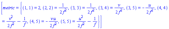 [metric = {(1, 1) = 2, (2, 2) = (1/2)/f^2, (3, 3) = (1/2)/f^2, (3, 4) = (1/2)*v/f^2, (3, 5) = -(1/2)*u/f^2, (4, 4) = (1/2)*v^2/f^2-1/f, (4, 5) = -(1/2)*v*u/f^2, (5, 5) = (1/2)*u^2/f^2-1/f}]