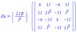 Ke := `&dot;`(2*I*E/l^3, Matrix(4, 4, {(1, 1) = 6, (1, 2) = 3*l, (1, 3) = -6, (1, 4) = 3*l, (2, 1) = 3*l, (2, 2) = 2*l^2, (2, 3) = -3*l, (2, 4) = l^2, (3, 1) = -6, (3, 2) = -3*l, (3, 3) = 6, (3, 4) = -3*l, (4, 1) = 3*l, (4, 2) = l^2, (4, 3) = -3*l, (4, 4) = 2*l^2}))