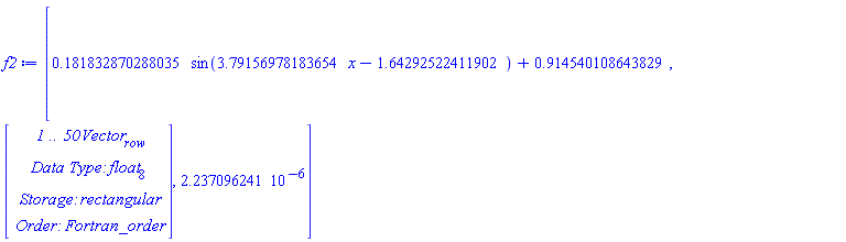f2 := [.181832870288035*sin(3.79156978183654*x-1.64292522411902)+.914540108643829, Vector[row](50, {(1) = 0.18064757013760424e-2, (2) = -0.25030056814112633e-3, (3) = -0.5037066035783466e-3, (4) = -0.6254668019197718e-3, (5) = 0.19911776577297147e-3, (6) = -0.12638325211224988e-2, (7) = -0.4570764810623018e-3, (8) = -0.31113765386350245e-2, (9) = -0.3107631003915534e-2, (10) = -0.1112769449802098e-2, (11) = -0.10263760860307336e-2, (12) = 0.3088329869911366e-3, (13) = -0.3563127313199743e-5, (14) = 0.27292506106602055e-3, (15) = 0.18384613754475199e-2, (16) = 0.21894416995771326e-3, (17) = -0.4020317795802031e-3, (18) = 0.453289568317361e-3, (19) = 0.18437545375006303e-2, (20) = -0.7680093687201239e-3, (21) = 0.2895184817535368e-2, (22) = 0.7323072474725301e-3, (23) = 0.31674141317883375e-3, (24) = -0.14580436457982682e-2, (25) = -0.14961492330960446e-2, (26) = -0.16961367397563265e-2, (27) = 0.5710821220028528e-4, (28) = -0.5590114140607838e-4, (29) = 0.2635388301808095e-2, (30) = -0.3047162673959214e-3, (31) = 0.146270374773394e-2, (32) = -0.3394668268715817e-3, (33) = -0.13696499061508494e-2, (34) = -0.8811062563960359e-3, (35) = 0.18362565507579198e-3, (36) = -0.7334450159202088e-3, (37) = -0.5118503367194105e-3, (38) = 0.9561667306395849e-3, (39) = 0.14275743036642474e-2, (40) = 0.185211020547138e-2, (41) = 0.2392956429152271e-2, (42) = 0.2265009682278052e-2, (43) = 0.11776565963290686e-2, (44) = 0.34977566714822217e-3, (45) = 0.2515166751094755e-3, (46) = 0.17931571925111633e-2, (47) = 0.3175816187949154e-3, (48) = -0.10148050425294874e-2, (49) = -0.25387481550006585e-2, (50) = -0.29762067955680926e-2}, datatype = float[8]), 2.237096241*10^(-6)]