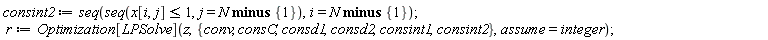 consint2 := seq(seq(x[i, j] <= 1, j = `minus`(N, {1})), i = `minus`(N, {1})); r := Optimization[LPSolve](z, {consC, consd1, consd2, conv, consint1, consint2}, assume = integer)