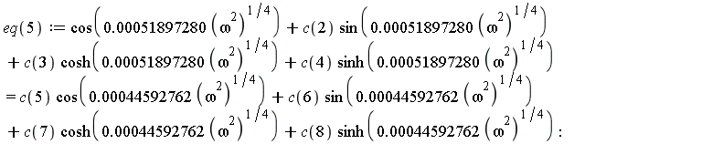 eq(5) := cos(0.51897280e-3*(omega^2)^(1/4))+c(2)*sin(0.51897280e-3*(omega^2)^(1/4))+c(3)*cosh(0.51897280e-3*(omega^2)^(1/4))+c(4)*sinh(0.51897280e-3*(omega^2)^(1/4)) = c(5)*cos(0.44592762e-3*(omega^2)^(1/4))+c(6)*sin(0.44592762e-3*(omega^2)^(1/4))+c(7)*cosh(0.44592762e-3*(omega^2)^(1/4))+c(8)*sinh(0.44592762e-3*(omega^2)^(1/4))