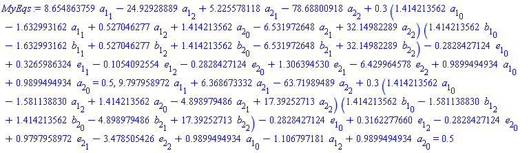 8.654863759*a[1][1]-24.92928889*a[1][2]+5.225578118*a[2][1]-78.68800918*a[2][2]+.3*(1.414213562*a[1][0]-1.632993162*a[1][1]+.527046277*a[1][2]+1.414213562*a[2][0]-6.531972648*a[2][1]+32.14982289*a[2][2])*(1.414213562*b[1][0]-1.632993162*b[1][1]+.527046277*b[1][2]+1.414213562*b[2][0]-6.531972648*b[2][1]+32.14982289*b[2][2])-.2828427124*e[1][0]+.3265986324*e[1][1]-.1054092554*e[1][2]-.2828427124*e[2][0]+1.306394530*e[2][1]-6.429964578*e[2][2]+.9899494934*a[1][0]+.9899494934*a[2][0] = .5, 9.797958972*a[1][1]+6.368673332*a[2][1]-63.71989489*a[2][2]+.3*(1.414213562*a[1][0]-1.581138830*a[1][2]+1.414213562*a[2][0]-4.898979486*a[2][1]+17.39252713*a[2][2])*(1.414213562*b[1][0]-1.581138830*b[1][2]+1.414213562*b[2][0]-4.898979486*b[2][1]+17.39252713*b[2][2])-.2828427124*e[1][0]+.3162277660*e[1][2]-.2828427124*e[2][0]+.9797958972*e[2][1]-3.478505426*e[2][2]+.9899494934*a[1][0]-1.106797181*a[1][2]+.9899494934*a[2][0] = .5