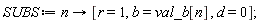 SUBS := proc (n) options operator, arrow; [r = 1, b = val_b[n], d = 0] end proc;
