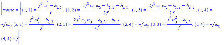 [metric = {(1, 1) = (f^2*omega[1]^2-h[1, 1])/f, (1, 2) = (1/2)*(2*f^2*omega[1]*omega[2]-h[1, 2]-h[2, 1])/f, (1, 3) = (1/2)*(2*f^2*omega[1]*omega[3]-h[1, 3]-h[3, 1])/f, (1, 4) = -f*omega[1], (2, 2) = (f^2*omega[2]^2-h[2, 2])/f, (2, 3) = (1/2)*(2*f^2*omega[2]*omega[3]-h[2, 3]-h[3, 2])/f, (2, 4) = -f*omega[2], (3, 3) = (f^2*omega[3]^2-h[3, 3])/f, (3, 4) = -f*omega[3], (4, 4) = f}]