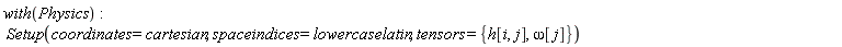 with(Physics); Setup(coordinates = cartesian, spaceindices = lowercaselatin, tensors = {h[i, j], omega[j]})
