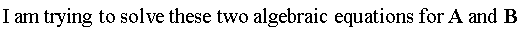 "I am trying to solve these two algebraic equations for A and B "