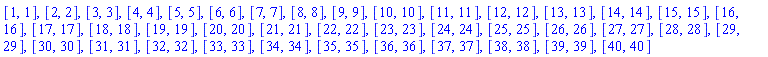 [1, 1], [2, 2], [3, 3], [4, 4], [5, 5], [6, 6], [7, 7], [8, 8], [9, 9], [10, 10], [11, 11], [12, 12], [13, 13], [14, 14], [15, 15], [16, 16], [17, 17], [18, 18], [19, 19], [20, 20], [21, 21], [22, 22], [23, 23], [24, 24], [25, 25], [26, 26], [27, 27], [28, 28], [29, 29], [30, 30], [31, 31], [32, 32], [33, 33], [34, 34], [35, 35], [36, 36], [37, 37], [38, 38], [39, 39], [40, 40]