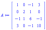 Matrix(4, 4, {(1, 1) = 1, (1, 2) = 0, (1, 3) = -1, (1, 4) = 3, (2, 1) = 0, (2, 2) = 2, (2, 3) = 1, (2, 4) = 0, (3, 1) = -1, (3, 2) = 1, (3, 3) = 6, (3, 4) = -1, (4, 1) = 3, (4, 2) = 0, (4, 3) = -1, (4, 4) = 10})