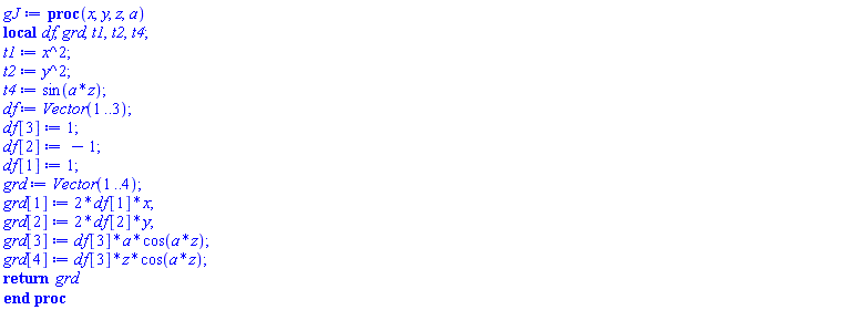 proc (x, y, z, a) local df, grd, t1, t2, t4; t1 := x^2; t2 := y^2; t4 := sin(a*z); df := Vector(1 .. 3); df[3] := 1; df[2] := -1; df[1] := 1; grd := Vector(1 .. 4); grd[1] := 2*df[1]*x; grd[2] := 2*df[2]*y; grd[3] := df[3]*a*cos(a*z); grd[4] := df[3]*z*cos(a*z); return grd end proc