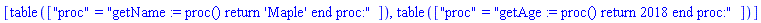 [table( [( "proc" ) = "getName := proc() return 'Maple' end proc:" ] ), table( [( "proc" ) = "getAge := proc() return 2018 end proc:" ] )]