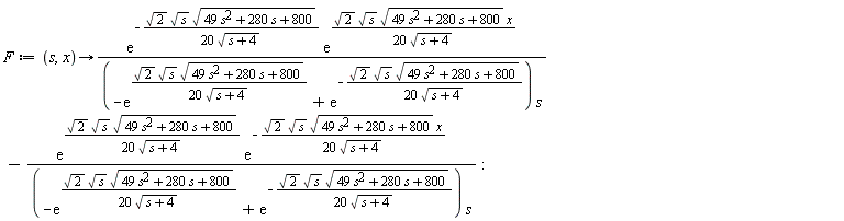 F := proc (s, x) options operator, arrow; exp(-(1/20)*sqrt(2)*sqrt(s)*sqrt(49*s^2+280*s+800)/sqrt(s+4))*exp((1/20)*sqrt(2)*sqrt(s)*sqrt(49*s^2+280*s+800)*x/sqrt(s+4))/((-exp((1/20)*sqrt(2)*sqrt(s)*sqrt(49*s^2+280*s+800)/sqrt(s+4))+exp(-(1/20)*sqrt(2)*sqrt(s)*sqrt(49*s^2+280*s+800)/sqrt(s+4)))*s)-exp((1/20)*sqrt(2)*sqrt(s)*sqrt(49*s^2+280*s+800)/sqrt(s+4))*exp(-(1/20)*sqrt(2)*sqrt(s)*sqrt(49*s^2+280*s+800)*x/sqrt(s+4))/((-exp((1/20)*sqrt(2)*sqrt(s)*sqrt(49*s^2+280*s+800)/sqrt(s+4))+exp(-(1/20)*sqrt(2)*sqrt(s)*sqrt(49*s^2+280*s+800)/sqrt(s+4)))*s) end proc