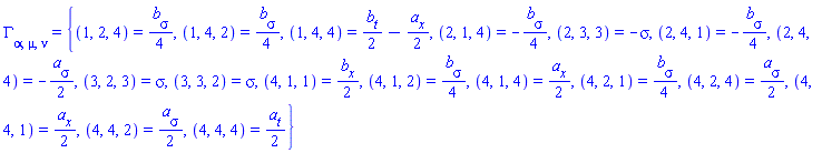 Physics:-Christoffel[alpha, mu, nu] = {(1, 2, 4) = (1/4)*(diff(b(t, x, sigma), sigma)), (1, 4, 2) = (1/4)*(diff(b(t, x, sigma), sigma)), (1, 4, 4) = (1/2)*(diff(b(t, x, sigma), t))-(1/2)*(diff(a(t, x, sigma), x)), (2, 1, 4) = -(1/4)*(diff(b(t, x, sigma), sigma)), (2, 3, 3) = -sigma, (2, 4, 1) = -(1/4)*(diff(b(t, x, sigma), sigma)), (2, 4, 4) = -(1/2)*(diff(a(t, x, sigma), sigma)), (3, 2, 3) = sigma, (3, 3, 2) = sigma, (4, 1, 1) = (1/2)*(diff(b(t, x, sigma), x)), (4, 1, 2) = (1/4)*(diff(b(t, x, sigma), sigma)), (4, 1, 4) = (1/2)*(diff(a(t, x, sigma), x)), (4, 2, 1) = (1/4)*(diff(b(t, x, sigma), sigma)), (4, 2, 4) = (1/2)*(diff(a(t, x, sigma), sigma)), (4, 4, 1) = (1/2)*(diff(a(t, x, sigma), x)), (4, 4, 2) = (1/2)*(diff(a(t, x, sigma), sigma)), (4, 4, 4) = (1/2)*(diff(a(t, x, sigma), t))}