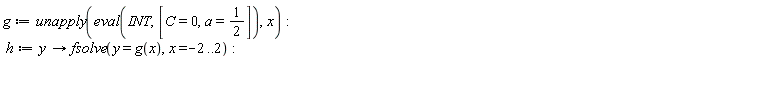 g := unapply(eval(INT, [C = 0, a = 1/2]), x); h := proc (y) options operator, arrow; fsolve(y = g(x), x = -2 .. 2) end proc