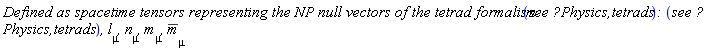 ((`Defined as spacetime tensors representing the NP null vectors of the tetrad formalism `(`see ?Physics,tetrads`)*`: `(`see ?Physics,tetrads`)*`, `*l[mu]*`, `)*n[mu]*`, `*m[mu]*`, `)*conjugate(m[mu])