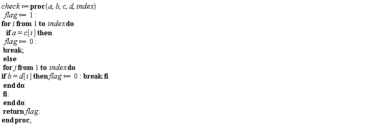 check := proc (a, b, c, d, index) flag := 1; for i to index do if a = c[i] then flag := 0; break else for j to index do if b = d[i] then flag := 0; break end if end do end if end do; return flag end proc;