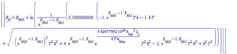 [{E__fv = E__hh0+ln(.5000000000*(-1.*exp(E__hh0-1.*E__hh1)*T*k-1.*k*T+((exp(E__hh0-1.*E__hh1))^2*T^2*k^2+4.*exp(E__hh0-1.*E__hh1)*exp(0.9424777962e25*h__bar^2*L__z/(k*T*m__hhw))*T^2*k^2-2.*exp(E__hh0-1.*E__hh1)*T^2*k^2+k^2*T^2)^(1/2))/exp(E__hh0-1.*E__hh1))}]