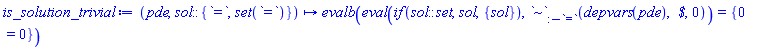 proc (pde, sol::{`=`, set(`=`)}) options operator, arrow; evalb(eval(`if`(sol::set, sol, {sol}), `~`[:-`=`](depvars(pde), ` $`, 0)) = {0 = 0}) end proc