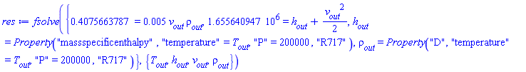 fsolve({.4075663787 = 0.5e-2*v__out*rho__out, 1655640.947 = h__out+(1/2)*v__out^2, h__out = ThermophysicalData:-CoolProp:-Property("massspecificenthalpy", "temperature" = T__out, "P" = 200000, "R717"), rho__out = ThermophysicalData:-CoolProp:-Property("D", "temperature" = T__out, "P" = 200000, "R717")}, {T__out, h__out, v__out, rho__out})