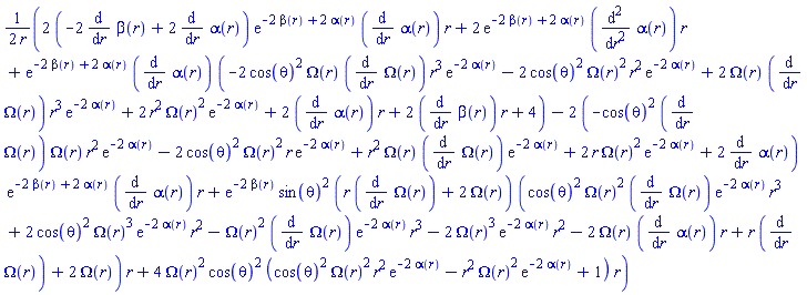 (1/2)*(2*(-2*(diff(beta(r), r))+2*(diff(alpha(r), r)))*exp(-2*beta(r)+2*alpha(r))*(diff(alpha(r), r))*r+2*exp(-2*beta(r)+2*alpha(r))*(diff(diff(alpha(r), r), r))*r+exp(-2*beta(r)+2*alpha(r))*(diff(alpha(r), r))*(-2*cos(theta)^2*Omega(r)*(diff(Omega(r), r))*r^3*exp(-2*alpha(r))-2*cos(theta)^2*Omega(r)^2*r^2*exp(-2*alpha(r))+2*Omega(r)*(diff(Omega(r), r))*r^3*exp(-2*alpha(r))+2*r^2*Omega(r)^2*exp(-2*alpha(r))+2*(diff(alpha(r), r))*r+2*(diff(beta(r), r))*r+4)-2*(-cos(theta)^2*(diff(Omega(r), r))*Omega(r)*r^2*exp(-2*alpha(r))-2*cos(theta)^2*Omega(r)^2*r*exp(-2*alpha(r))+r^2*Omega(r)*(diff(Omega(r), r))*exp(-2*alpha(r))+2*r*Omega(r)^2*exp(-2*alpha(r))+2*(diff(alpha(r), r)))*exp(-2*beta(r)+2*alpha(r))*(diff(alpha(r), r))*r+exp(-2*beta(r))*sin(theta)^2*(r*(diff(Omega(r), r))+2*Omega(r))*(cos(theta)^2*Omega(r)^2*(diff(Omega(r), r))*exp(-2*alpha(r))*r^3+2*cos(theta)^2*Omega(r)^3*exp(-2*alpha(r))*r^2-Omega(r)^2*(diff(Omega(r), r))*exp(-2*alpha(r))*r^3-2*Omega(r)^3*exp(-2*alpha(r))*r^2-2*Omega(r)*(diff(alpha(r), r))*r+r*(diff(Omega(r), r))+2*Omega(r))*r+4*Omega(r)^2*cos(theta)^2*(cos(theta)^2*Omega(r)^2*r^2*exp(-2*alpha(r))-r^2*Omega(r)^2*exp(-2*alpha(r))+1)*r)/r