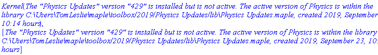 Kernel(`The "Physics Updates" version "429" is installed but is not active. The active version of Physics is within the library C:\Users\TomLeslie\maple\toolbox/2019/Physics Updates/lib\Physics Updates.maple, created 2019, September 23, 10:14 hours`), [`The "Physics Updates" version "429" is installed but is not active. The active version of Physics is within the library C:\Users\TomLeslie\maple\toolbox/2019/Physics Updates/lib\Physics Updates.maple, created 2019, September 23, 10:14 hours`]