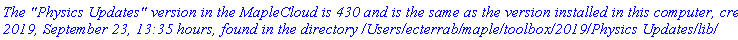 `The "Physics Updates" version in the MapleCloud is 430 and is the same as the version installed in this computer, created 2019, September 23, 13:35 hours, found in the directory /Users/ecterrab/maple/toolbox/2019/Physics Updates/lib/`