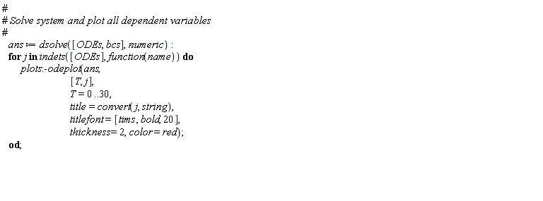 ans := dsolve([ODEs, bcs], numeric); for j in indets([ODEs], function(name)) do plots:-odeplot(ans, [T, j], T = 0 .. 30, title = convert(j, string), titlefont = [tims, bold, 20], thickness = 2, color = red) end do