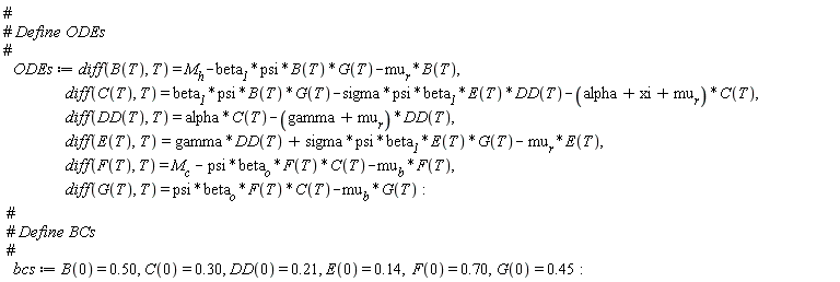 ODEs := diff(B(T), T) = M__h-beta__1*psi*B(T)*G(T)-mu__r*B(T), diff(C(T), T) = beta__1*psi*B(T)*G(T)-sigma*psi*beta__1*E(T)*DD(T)-(alpha+xi+mu__r)*C(T), diff(DD(T), T) = alpha*C(T)-(gamma+mu__r)*DD(T), diff(E(T), T) = gamma*DD(T)+sigma*psi*beta__1*E(T)*G(T)-mu__r*E(T), diff(F(T), T) = M__c-psi*beta__o*F(T)*C(T)-mu__b*F(T), diff(G(T), T) = psi*beta__o*F(T)*C(T)-mu__b*G(T); bcs := B(0) = .50, C(0) = .30, DD(0) = .21, E(0) = .14, F(0) = .70, G(0) = .45