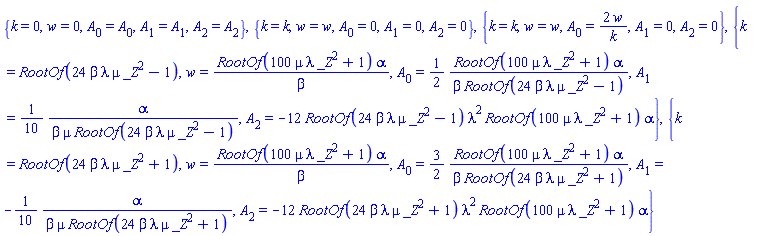{k = 0, w = 0, A[0] = A[0], A[1] = A[1], A[2] = A[2]}, {k = k, w = w, A[0] = 0, A[1] = 0, A[2] = 0}, {k = k, w = w, A[0] = 2*w/k, A[1] = 0, A[2] = 0}, {k = RootOf(24*beta*lambda*mu*_Z^2-1), w = RootOf(100*mu*lambda*_Z^2+1)*alpha/beta, A[0] = (1/2)*RootOf(100*mu*lambda*_Z^2+1)*alpha/(beta*RootOf(24*beta*lambda*mu*_Z^2-1)), A[1] = (1/10)*alpha/(beta*mu*RootOf(24*beta*lambda*mu*_Z^2-1)), A[2] = -12*RootOf(24*beta*lambda*mu*_Z^2-1)*lambda^2*RootOf(100*mu*lambda*_Z^2+1)*alpha}, {k = RootOf(24*beta*lambda*mu*_Z^2+1), w = RootOf(100*mu*lambda*_Z^2+1)*alpha/beta, A[0] = (3/2)*RootOf(100*mu*lambda*_Z^2+1)*alpha/(beta*RootOf(24*beta*lambda*mu*_Z^2+1)), A[1] = -(1/10)*alpha/(beta*mu*RootOf(24*beta*lambda*mu*_Z^2+1)), A[2] = -12*RootOf(24*beta*lambda*mu*_Z^2+1)*lambda^2*RootOf(100*mu*lambda*_Z^2+1)*alpha}